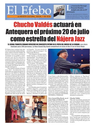 El Nájera Jazz contará este año
con la actuación estelar del pia-
nista cubano Chucho Valdés. El
músico, con nueve premios
‘Grammy’ en su poder y consi-
derado uno de los máximos
exponentes del jazz latino a
nivel internacional, ofrecerá un
concierto íntimo el próximo jue-
ves 20 de julio, a las 22:00 horas,
en el patio del Museo de la Ciu-
dad de Antequera.
“Nos hemos puesto el listón
muy alto”, ha admitido este
miércoles en rueda de prensa el
director del MVCA, Manuel
Romero, quien ha presentado
una nueva edición del ciclo de
conciertos junto al director de la
Escuela Municipal de Música de
Antequera, Joaquín Castro, y la
concejal de Cultura y Patrimo-
nio Histórico, Ana Cebrián. El
artista actuará para apenas 200
personas en un formato inti-
mista -sólo a piano- con el que
se encuentra actualmente de
gira por Estados Unidos y que
repetirá tan sólo un par de veces
en España. “Es una oferta de
primera capital europea”, ha
subrayado Romero.
“Llevábamos tiempo inten-
tando traerlo, y esta ha sido la
oportunidad”, ha señalado Joa-
quín Castro, quien considera
“todo un lujo” la presencia de
Valdés en el Nájera Jazz 2017.
“Es un genio”, ha añadido.
Por su parte, la concejal de
Cultura ha mostrado su satisfac-
ción por el salto de calidad de
un ciclo musical “que se está
poniendo a la altura de ciclos
que llevan en Antequera veinte
o treinta años”. Asimismo, ha
recordado que la actividad cul-
tural se encuentra incluida,
junto al resto de festivales que
se desarrollan en la ciudad en
época estival, dentro del pro-
grama turístico Antequera Luz
de Luna.
Las entradas para el recital se
podrán adquirir, a partir del
lunes, en el Museo de la Ciudad
y la Escuela Municipal de
Música, situados en plaza del
Coso Viejo y calle Herrezuelos,
respectivamente. El precio será
de 35 euros, y se entregarán
totalmente personalizadas “para
tenerlas controladas y evitar la
reventa”, ha explicado Castro.
Asimismo, la organización ha
habilitado una venta telefónica
para las personas que vivan
fuera de Antequera y deseen
asistir al evento, pudiendo lla-
mar a los teléfonos 952708300,
952708302 y 952841228.
New Sound Big Band, en el
Coso Viejo, el viernes 21
El ciclo de conciertos se comple-
tará con la actuación de la New
Sound Big Band el viernes 21 de
julio, a partir de las 23:00 horas,
en el Coso Viejo. Formada por
una veintena de músicos, casi
todos malagueños, la banda
ofrecerá un tributo a Ella Fitz-
gerald al cumplirse el centena-
rio de su nacimiento.
Este concierto será totalmente
gratuito, y en él intervendrán
primeras figuras del jazz nacio-
nal como el saxofonista Enrique
Oliver. Además, la “Big Band”
está dirigida por el músico ante-
querano Juan Ramón Veredas
-director del Aula de Jazz de la
Escuela Municipal de Música de
Antequera-, y en ella participan
la profesora de la EMMA Ana
Sánchez como directora de
coros y la antequerana Bárbara
Parejo como cantante. El Coro
Gospel de la EMMA también
realizará una colaboración
durante la actuación.
Chucho Valdés
Hijo del recordado pianista de
jazz afrocubano Bebo Valdés,
Chucho Valdés cuenta con un
gran número de reconocimien-
tos a su trayectoria, siendo con-
siderado uno de los mejores pia-
nistas del mundo y, por la crítica
especializada mundial, como
uno de los cuatro mejores jaz-
zistas.
Fue fundador del grupo Ira-
kere, banda que transformó la
música cubana y que se ha con-
vertido en leyenda del jazz en
su país.
El EfeboLA REVISTA CULTURAL, SOCIAL Y DE OCIO
El patio del Ayuntamiento de Antequera
acoge una exposición en la que se recoge su
cuarto de siglo de historia . / Pags. 20 y 21
L
a Asociación Resurgir
Proyecto Hombre
cumple este año su 25º
aniversario
LA CRÓNICA - Del sábado 13 al viernes 19 de mayo de 2017 - Pág.19
EL GENIAL PIANISTA CUBANO OFRECERÁ UN CONCIERTO ÍNTIMO EN EL PATIO DEL MUSEO DE LA CIUDAD, con aforo
limitado para 200 personas. La New Sound Big Band completará el ciclo el día 21 en el Coso Viejo
ChuchoValdésactuaráen
Antequeraelpróximo20dejulio
comoestrelladelNájeraJazz
 