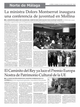MOLLINA. La ministra de
Sanidad, Servicios Sociales e
Igualdad, Dolors Montserrat,
ha inaugurado este jueves en
Mollina la Conferencia de
Juventud y Seguridad organi-
zada por la Organización para
la Seguridad y la Cooperación
en Europa (OSCE). El objetivo
de esta conferencia, que ha
tenido lugar en el Centro
Eurolatinoamericano de
Juventud (CEULAJ), es traba-
jar con los jóvenes y para los
jóvenes desde el diálogo, el
conocimiento del otro y el
intercambio de opiniones.
Durante la jornada, jóve-
nes de 68 países han abordado
tres dimensiones de seguridad
con especial énfasis en las nue-
vas tecnologías y las redes
sociales. La primera refirién-
dose al papel de los jóvenes en
los conflictos armados con
especial atención a la radicali-
zación a través de internet y
las redes sociales; la segunda
dimensión dedicada al
impacto económico sobre la
ciberseguridad; y la tercera
tratará la tolerancia, no discri-
minación, como los delitos de
odio en internet, el ciberbu-
lling, etc.
Además de la ministra,
han acudido a Mollina el
secretario general de la OSCE,
Lamberto Zannier; el embaja-
dor de Austria ante la OSCE,
Christian Strohal; el director
del CEULAJ, Javier Berlanga;
el subdelegado del Gobierno
en Málaga, Miguel Briones; y
el alcalde de Mollina, Eugenio
Sevillano, entre otras persona-
lidades.
Durante su intevención, la
ministra ha querido hacer hin-
capié en uno de los grandes
retos a los que nos enfrenta-
mos como sociedad; la lucha
contra la violencia de género
y el papel fundamental que
juegan los jóvenes como
“modelos de conducta positi-
vos".
Ha querido recordar que la
violencia machista también
está presente entre las parejas
jóvenes y que el control de los
teléfonos móviles, las redes
sociales y, en definitiva, el con-
trol de la mujer, son conduc-
tas que hay que erradicar. La
ministra ha insistido en el rele-
vante papel que tienen los
jóvenes en la lucha contra la
violencia de género por la
importancia de las nuevas tec-
nologías y las redes sociales
en las nuevas formas de vio-
lencia de género.
Dolors Montserrat ha seña-
lado que desde el Gobierno se
está actuando para reforzar la
prevención, la sensibilización
y la identificación de cualquier
signo de violencia entre los
adolescentes con la puesta
en marcha de una serie de
medidas como: la creación de
una aplicación, llamada
LIBRES, para el teléfono móvil
y que ayuda a detectar las pri-
meras señales de maltrato e
informar de los recursos dis-
ponibles; liderando campañas
de sensibilización dirigidas
específicamente para los jóve-
nes; o reforzando la preven-
ción en las aulas al situando la
violencia de género junto con
la igualdad, como principio
del sistema educativo.
Norte de Málaga
LA CRÓNICA - Del sábado 27 de mayo al viernes 2 de junio de 2017 - Pág.25
La ministra Dolors Montserrat inaugura
una conferencia de juventud en Mollina
COMARCA. El Premio de
Patrimonio Cultural de la UE
‘Europa Nostra’, concedido
al Caminito del Rey el año
pasado, se ha entregado este
jueves en un acto celebrado en
Ardales, junto al acceso de la
entrada Norte del Caminito.
El presidente de la Diputa-
ción de Málaga, Elías Ben-
dodo, y la presidenta de la
Asociación Hispania Nostra,
Araceli Pereda, han asistido
a esta ceremonia, junto a la
alcaldesa de Ardales, María
del Mar González; el alcalde
de Antequera, Manuel
Barón; Fani Tufano, del jurado
de Europa Nostra; Juan Luis
Ballesteros, en representación
de la Comisión Europea; y
Luis Machuca, arquitecto
autor del proyecto de rehabi-
litación del Caminito.
En la edición de 2016 del
Premio Europa Nostra,
el Caminito recibió un triple
reconocimiento: el premio en
la categoría de ‘Conservación’,
el ‘Gran Prix’ del Jurado y el
‘Premio del Público’.
Elías Bendodo, en su inter-
vención, ha recordado que la
rehabilitación del Caminito del
Rey era una vieja aspiración
de toda la provincia y “ha
demostrado -ha añadido- que
la conservación del patrimo-
nio histórico, además de una
obligación con las generacio-
nes pasadas y futuras, es una
gran fuente de riqueza”.
En los dos primeros años
de funcionamiento, el Cami-
nito del Rey ha recibido unos
600.000 visitantes de todas las
partes del mundo y ha impul-
sado la creación de empleo y
empresas en toda la zona.
Numerosos premios
La actuación llevada a cabo en
el Caminito del Rey ha acapa-
rado otros premios relevantes,
como el de la XIII Bienal Espa-
ñola de Arquitectura y Urba-
nismo, en la categoría de
Urbanismo: paisaje y ciudad,
al ser considerado como unos
de los 22 mejores proyectos
urbanísticos realizados en
España durante 2015; el de la
X Bienal Iberoamericana de
Arquitectura y Urbanismo; y
el Premio de Arquitectura del
Archmarathon de Milán en
la categoría de ‘Diseño paisa-
jístico y Espacio Abierto’.
Además, el Consejo de
Ministros le concedió la Placa
al Mérito Turístico en Destinos
Emergentes y la Junta de
Andalucía le otorgó el Premio
Andalucía del Turismo 2016
en su modalidad de ‘Buenas
Prácticas’.
uLA RESPONSABLE DE SANIDAD, SERVICIOS SOCIALES E IGUALDAD ASISTE al CEULAJ a unas
jornadas organizadas por la Organización para la Seguridad y la Cooperación en Europa
El Caminito del Rey ya luce el Premio Europa
Nostra de Patrimonio Cultural de la UE
uLA ASOCIACIÓN HISPANIA NOSTRA FORMALIZA LA
ENTREGA de este importante galardón, concedido el año pasado
 