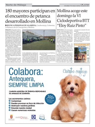 MOLLINA. El municipio
acoge este domingo 28 de
mayo la VI Ciclodeportiva
BTT de Mollina “Eloy Ruiz
Pinto”, carrera que se
encuentra dentro del XIX Cir-
cuito Provincial de Málaga
2017. Está previsto que la ruta
dé comienzo a las 10:00 horas
desde el Polideportivo Muni-
cipal de la localidad.
La ciclodeportiva de
Mollina lleva el nombre de
Eloy Ruiz Pinto, un joven de
la localidad que ha conse-
guido grandes puestos a lo
largo de su vida dedicada al
ciclismo.
El concejal de Deportes
del Ayuntamiento de Mollina,
Francisco Díaz, con la colabo-
ración del Club Ciclista del
municipio, han sido los encar-
gados de preparar la ciclode-
portiva que este año celebra
su sexta edición y que acoge
a numerosos amantes de este
deporte.
Al encuentro acudirá el
Delegado Provincial de la
Federación Andaluza se
Ciclismo en Málaga, Daniel
Ortiz, que leerá un comuni-
cado “No+Muertes Ciclistas
#RespetoalCiclista” al inicio
de la actividad.
29 ç La Crónica
Del sábado 27 de mayo al viernes 2 de junio de 2017Norte de Málaga
180 mayores participan en
el encuentro de petanca
desarrollado en Mollina
MOLLINA. El pasado miérco-
les 24 de mayo tuvo lugar en
Mollina el primero de los dos
encuentros de petanca que ten-
drán lugar en este municipio.
Estos encuentros vienen de-
sarrollándose desde hace varios
años entre los participantes de
los programas municipales de
actividad físico-deportiva para
personas mayores de los muni-
cipios de Alameda, Casaber-
meja, Colmenar, Villanueva de
la Concepción y Mollina.
Este tipo de encuentros que
se realizan con carácter extraor-
dinario durante todo el año,
cuentan con una gran partici-
pación y sirven para ampliar
y completar la oferta de activi-
dad físico-deportiva para estos
usuarios.
Este primer encuentro contó
con 180 participantes, comen-
zando la jornada con un
minuto de silencio como mues-
tra de solidaridad y repulsa por
los atentados de esta semana en
Manchester. En la jornada se
contó con la participación de
tres voluntarios del Grupo de
Protección Civil de Mollina, los
técnicos deportivos municipa-
les, y el concejal de deportes del
Ayuntamiento de Mollina,
Francisco Díaz.
La jornada comenzó con un
desayuno tradicional tras el
cual los asistentes comenzaron
a jugar a la petanca, pasando
un día de convivencia entre
todos los asistentes.
Mollinaacogeeste
domingolaVI
CiclodeportivaBTT
“EloyRuizPinto”uREUNE A PERSONAS DE ALAMEDA, Casabermeja, Colmenar,
Villanueva de la Concepción y Mollina
 