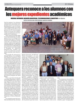 La Crónica 20
Del sábado 8 al viernes 14 de julio de 2017 El Efebo
ç
Antequerareconocealosalumnoscon
losmejoresexpedientesacadémicos
Son los mejores. Los alumnos
antequeranos que mejor expe-
diente tienen al finalizar el
Bachillerato y una vez finali-
zada la Selectividad, una carrera
muy reñida que los lleva a las
puertas de la Universidad.
Tanto es así que sus califica-
ciones se mueven en una hor-
quilla de 69 centésimas.
Este viernes ha tenido lugar
en el Ayuntamiento de Ante-
quera el acto de entrega de las
distinciones que el Ayunta-
miento de Antequera otorga
cada año a los alumnos con
mejores calificaciones globales
entre Bachillerato y las Pruebas
de Evaluación de Bachillerato
para el Acceso a la Universidad
y Pruebas de Admisión
(PEVAU-PA), nombre que
recibe actualmente la hasta
ahora conocida como Selectivi-
dad.
El alcalde de Antequera,
Manolo Barón, y los concejales
José Ramón Carmona y José
Luque han estado presentes
en este acto en el que se ha valo-
rado el esfuerzo de todos los
jóvenes, especialmente en el
difícil 2º de Bachillerato, donde
casi todo se lo juegan a un exá-
men. Ellos han sido los encar-
gados de entregarles un perga-
mino acreditativo del reconoci-
miento público que realiza el
Ayuntamiento de Antequera
ante estos éxitos académicos, así
como un libro sobre la historia
de la Real Colegiata de Santa
María.
Pese a que han finalizado
una etapa importante y difícil a
nivel académico de su vida, lo
que llega no será más fácil,
sobre todo teniendo en cuenta
los estudios universitarios que
estos jóvenes quieren empren-
der y entre los que se encuentra
Medicina, Ingeniería Aroespa-
cial, Ingeniería de Telecomuni-
caciones, Enfermería, Magiste-
rio, Ciencia y Tecnología de los
Alimentos, Económicas y
Administración y Dirección de
Empresas, o Física y Matemáti-
cas.
Los alumnos que han reci-
bido tal distinción han sido Juan
Muñoz Hurtado, del IES José
María Fernández, con una
media de 13,495 puntos; Raúl
Vegas Ruiz, del Colegio La
Salle-Virlecha, con 13,375 pun-
tos; María Gémar Hidalgo, del
IES Pedro Espinosa, que ha con-
seguido 13,175 puntos; Antonio
Matas Gil, del IES Pedro Espi-
nosa, con 13,160 puntos; Blanca
Ruiz del Pino, del Colegio
María Inmaculada, con 13,120
puntos; José Joaquín Luque
García, del IES Pedro Espinosa,
con 12,950 puntos; Juan José
Martín Olmedo, del Colegio
María Inmaculada, con 12,950
puntos; Carlos Carmona
Romero, del IES Los Colegiales,
con 12,915 puntos; Luis Galindo
Ortuño, del Colegio La Salle-
Virlecha, que ha conseguido
12,810 puntos; y Laura Rodrí-
guez Carrillo, del Colegio La
Salle-Virlecha, con 12,805 pun-
tos. Muchos de estos alumnos
ya son conocidos al haber
ganado diferentes Olimpiadas
Matemáticas, de Economía, u
otros certámenes que se han
organizado durante este año a
nivel autonómico y nacional. De
hecho, alguno de ellos no ha
podido acudir al acto por
encontrarse fuera disfrutando
de los premios que han conse-
guido en estos certámenes.
Durante sus palabras,
Manolo Barón ha reconocido el
trabajo llevado a cabo por todos
los alumnos en su formación,
mientras que los profesores y
representantes de los centros
han valorado el aprendizaje en
todos los sentidos que estos
jóvenes han tenido en los cen-
tros durante sus años en ellos,
así como sus valores humanos.
También han puesto el acento
en la difícil situación en la que
se encontraban a principio de
año al no tener muy claro si se
realizaría la selectividad u otro
tipo de prueba y cómo sería
ésta.
Los alumnos reconocidos,
que también han tomado la
palabra, han recordado el
esfuerzo diario que supone para
los jóvenes enfrentarse a un
curso como 2º de Bachillerato y
los exámenes para acceder a la
Universidad, y han tenido pala-
bras de agradecimiento para sus
centros, profesores y familias.
A la vez, han abogado por la
necesidad de que se hagan otras
actividades paralelas y extraes-
colares, relacionadas con el
deporte u otro tipo de actividad,
como forma de evadirse de los
estudios y para “recargar pilas”.
MEDICINA,ENFERMERÍA,INGENIERÍAAEROESPACIAL,TELECOMUNICACIONESOMAGISTERIOsonalgunas
delascarrerasqueestosjóvenesquierenestudiar
 