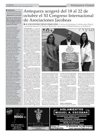 ANTEQUERA. La ciudad de
Antequera acogerá del 18 al 22
de octubre el XI Congreso Inter-
nacional de Asociaciones Jaco-
beas,unencuentrotrienaldonde
veteranos peregrinos e investi-
gadores ponen en común su
experienciayconocimientorela-
cionado con el Camino de San-
tiago.Así lo han anunciado este
martes 25 de julio, Día de San-
tiago, la concejal de Turismo del
Ayuntamiento de Antequera,
Belén Jiménez; la edil de Cul-
tura, Ana Cebrián, y el presi-
dente de la Asociación Jacobea
de Málaga, organizadora del
evento, Juan Guerrero.
Laaperturainstitucionalten-
drá lugar en la tarde del pro-
pio18deoctubreenlaColegiata
de Santa María, teniendo lugar
una conferencia inaugural a
cargo de Jesús Sánchez Adalid
titulada ‘Unidos en el Camino
desde el origen’, a lo que le
seguirá la actuación de la Coral
del Colegio de Arquitectos de
Málaga.
Las sesiones del congreso se
desarrollarán en la iglesia de
Santa Clara, estando prevista a
mododeclausuralacelebración
deunamisaenlaiglesiadeSan-
tiago el domingo 22 de octubre,
lugar que precisamente acoge
en la actualidad un albergue del
peregrino. Las inscripciones,
abiertas para todo el público
en general que lo desee además
de componentes en sí de asocia-
ciones jacobeas, se pueden for-
malizar ya a través de la página
web del congreso, http://11con-
gresojacobeo.com.
Antequera recoge el testigo
de Burgos, lugar de celebración
de la décima edición del con-
greso en 2014. La propia ciudad
leonesa y Madrid han compe-
tido con la Ciudad de los Dól-
menesparaalbergarunaedición
que tiene como lema ‘Camino
de Santiago, Camino entre
Mares’. “Queremos poner en
valor la Ruta Jacobea”, han ase-
gurado desde la organización,
asícomoquelasdiferentesrutas
del Camino de Santiago “deben
contribuir a extender y hacer
presentes esos valores que tanto
necesita nuestra sociedad como
son la unidad de todos los pue-
blos transcendiendo cualquier
tipodefrontera,yaseafísica,cul-
tural o religiosa”.
Antequera ha sido elegida
“pormuchosmotivos”,hadicho
Guerrero, quien ha destacado
“su monumentalidad, su his-
toria, su rico patrimonio, su
entorno, ser centro geográfico
de Andalucía, buenas comuni-
caciones,cooperacióndelasins-
tituciones, ser ciudad peregrina
yporsugenerosahospitalidad”.
Caberecordarqueporeltér-
mino municipal de Antequera
discurre parte del Camino
Mozárabe de Santiago, cuya
señalización y adecuación se ha
renovado recientemente gracias
a un convenio de colaboración
con la Diputación de Málaga.
“El Camino Mozárabe, tam-
bién es un Camino que nace
para unir el Mediterráneo y el
Océano Atlántico y así poder
unir los corazones y las almas
entre ambas orillas”, señalan los
organizadores.
Los participantes en el con-
greso se alojarán en el Hotel
Antequera, donde se celebrará
la copa de bienvenida del miér-
coles. Las comidas del jueves y
viernes serán en el Patio de la
Iglesia de San Francisco, en el
antiguo Monasterio de San
Zoilo,ylacenadeclausura,vier-
nes 20, en el Hotel-Convento La
Magdalena.
Visitas y exposiciones
Durante el congreso, los partici-
pantes visitarán diferentes luga-
res de interés deAntequera y la
comarca, como El Torcal, Los
Dólmenes, el Caminito del Rey
o el Hotel Escuela Convento
de Santo Domingo de Archi-
dona.Asimismo,duranteelcon-
greso se desarrollarán una serie
de exposiciones en torno al
Camino de Santiago.
Así, la Sala AFA de la Casa
de la Cultura acogerá la exposi-
ción ‘Camino Blanco - Camino
Antártico’sobrelaprimerapere-
grinaciónantárticaaSantiagode
Compostela;laSacristíadeSanta
Claraacogeráunaexposiciónde
la Xunta de Galicia; el Hotel
Antequeraunamuestrafotográ-
ficayelconventodeSantaClara
unaexposicióndefotografíasde
los Caminos Mozárabes Anda-
luces, propiedad de la Asocia-
ción Jacobea de Málaga.
Antequera CiudadLa Crónica 6
Del sábado 29 de julio al viernes 4 de agosto de 2017
ç
uOPINIÓN
Por Juan Segundo Díaz Núñez
ROMANCECCXCXVII
En el que se se habla de los
rigores de este verano caluro-
sísimo y del trago que hubo de
pasar Don Mariano al sentarse
en el banquillo, pero no
enfrente, sino al lado.
Y ya, terminando julio,
caluroso y de verano,
y mirando los termómetros
cómo marcan esos grados
que hacen que la piscina
se parezca a ese caldo
buenísimo del puchero
calentito y adobado
por mil sabores distintos,
pero que ahora no es sano,
bueno, pues en este tiempo
ha estado Don Mariano
llamado como testigo,
pero no estaba sentado
en donde se sientan siempre
otros muchos acusados;
no estaba enfrente del juez,
estaba sentado al lado,
por lo que aquella mirada
de inquisidor, acusando,
no le caía de lleno
al Presidente, llamado
solamente de testigo,
y solo de esos sus labios
salió que nada sabía,
que era de otro el encargo
de las cuentas del partido,
y que además eran falsos
los apuntes de Calañas,
que son de Bárcenas pagos,
y que no recibió ni un duro
de sobrepago o recargo,
que son falsos los papeles,
que los papeles son falsos,
que“hacemosloquepodemos”
quiere decir y está claro
que se hace lo que se puede,
sin beneficiar ni un gramo
al que era tesorero
de esa banda de fandangos
que se pasean por España
diciendo que son honrados.
Pues no ha convencido a nadie
el bueno de Don Mariano,
por lo menos a mí no,
colaborador macabro
que rima tristes romances
para popular escarnio
de ediles y mandamases
de este mundo, que a diario,
con otro más nos despierta,
para sumar más escándalos.
Y esto se acaba otra vez;
otra semana esperando.
Antequera acogerá del 18 al 22 de
octubre el XI Congreso Internacional
de Asociaciones Jacobeas
u EL ENCUENTRO TIENE COMO LEMA ‘Camino de Santiago, Camino entre Mares’,
y pretende destacar el Camino Mozárabe “para unir el Mediterráneo y el Atlántico”
 