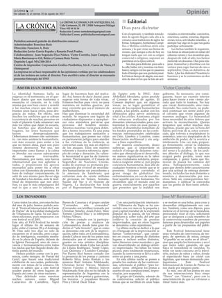 LA CRÓNICA COMARCA DE ANTEQUERA, S.L.
Calle Cantareros, 25, 1ºB | 29200 Antequera (Málaga)
Tfno: 952 84 30 34
Redacción Correo: nortedemalaga@gmail.com
Publicidad Correo: publicidadlacronica@gmail.com
Periódico semanal gratuito de distribución comarcal
Administrador: Francisco Ruiz
Dirección: Francisco A. Ruiz
Redacción: Javier García España y Rosario Peral Prados.
Colaboradores: Juan Segundo Díaz Núñez, Victor Corcoba, Juan Campos, José
María Barrionuevo Gil, Belén y Carmen Ruiz Pavón.
Depósito Legal: MA2100-2014
Centro de impresión: Corporación Gráfica Penibética, S.L.U. Cueva de Viera, 15
(Antequera)
La empresa no se hace responsable de las opiniones vertidas por los colaboradores
ni de los lectores en cartas al director. Para escribir cartas al director es necesario
presentar fotocopia del DNI
OpiniónLa Crónica 18
Del sábado 12 al viernes 25 de agosto de 2017
ç
nn Editorial
Días para disfrutar
ASISTIR ES UN DEBER HUMANITARIO
La identidad humana halla su
pujanza en el testimonio, en el que-
hacer diario que nos trasforma y
ensancha el corazón, en la vida
misma que nos hace crecer y resistir
a las muchas cruces que nos sem-
bramos unos hacia otros, para des-
gracia de todos. En efecto, son
muchos los conflictos que se cobran
la existencia de muchas personas en
todo el planeta. Cada amanecer son
más los niños que dejan la escuela,
las familias que abandonan sus
hogares, los seres humanos que
huyen desesperadamente.
Deberíamos detener este sufrimien-
to, con más asistencia humanitaria,
con más corazón para aislar a los
que no tienen alma, pues son puro
veneno destructor. Por eso, tan
importante como llamar a la calma
es abordar sus causas subyacentes
de manera irrevocable.
Necesitamos, por tanto, una fuerza
internacional que nos aglutine a
todos, y proporcione los apoyos
necesarios para poner fin a estos
lobos con fisionomía de persona. Es
hora de trabajar conjuntamente, de
salir de uno mismo para llevar algo
de bondad a los demás, ante la mul-
titud de itinerarios que nos atro-
fian, ya que lo más empalagoso del
mal es que a uno lo adiestra, en
lugar de hacernos huir del malva-
do. Así, hemos de decir ¡basta!, para
superar esta forma de vida voraz.
Estamos hechos para vivir, no para
matarnos en inútiles guerras, por
muy creciente que sea el número de
malhechores.
Hay que iluminar la oscuridad del
mundo. Se requiere una legión de
ciudadanos dispuestos a ejemplari-
zar esta atmósfera perversa que
proviene del hombre mismo.
Alcemos nuestras voces para defen-
der a tantos inocentes. Es una pena
que los trabajadores sanitarios y
humanitarios, que ponen sus vidas
en permanente peligro para atender
a las víctimas de la violencia, se
conviertan cada vez más en objetivo
de los ataques. Ellos son nuestro
referente y nuestra referencia, ejem-
plo de coraje y donación. Su valien-
te heroicidad sí que ha de fraterni-
zarnos. Precisamente, el Consejo de
Seguridad de Naciones Unidas,
acaba de expresar su profunda pre-
ocupación por el nivel de necesida-
des humanitarias sin precedentes y
la amenaza de hambruna que
enfrentan más de veinte millones
de personas en Yemen, Somalia,
Sudán del Sur y el Noreste de
Nigeria. La declaración fue leída
por el Representante Permanente
de Egipto ante la ONU, Amr
Abdellatif Aboulatta, quien preside
el Consejo el mes de agosto. El
Consejo deploró que, en algunas
zonas, no se logre garantizar el
acceso de los equipos humanitarios
y pidió, a las partes, acabar con los
obstáculos para servir asistencia
vital a los civiles. Asimismo, elogió
los esfuerzos realizados por los
donantes internacionales para con-
trarrestar la crisis en esos países y
solicitó el desembolso inmediato de
los fondos prometidos en las confe-
rencias internacionales celebradas
en Oslo, Ginebra y Londres, como
financiación multianual y sin asig-
nar a fines específicos.
De manera concluyente, deseo
subrayar, que si importante es
reducir el riesgo de desastres natu-
rales que obstaculizan el desarrollo,
no menos significativa es la labor
de una ciudadanía solidaria, prepa-
rada a cooperar entre sí, por propia
conciencia humanitaria, más allá de
cualquier frontera o frente que se le
presente. Estamos corriendo el
grave riesgo de globalizar los
enfrentamientos, en vez de mundia-
lizar aquello que nos humaniza. No
olvidemos que el mundo está en
guerra, esencialmente, por aquellos
que permiten que la maldad nos
gobierne. Es necesario, por consi-
guiente, hacer un examen interior
para hacer frente a este viento alo-
cado que todo lo trastoca. No hay
que crecer destruyendo, sino cons-
truyendo. Sea como fuere, no pode-
mos continuar sin sentir dolor por
el calvario que viven algunos de
nuestros análogos. La humanidad
tiene necesidad de otros líderes que
activen la reconciliación. Quizás
tengamos que soltar muchas más
lágrimas, puede que sea la hora del
llanto, pero tras de sí, estoy conven-
cido, que volverá a resplandecer lo
armónico, una vez despojados de la
ambición de poder, de la avaricia e
intolerancia. Una vez más, propon-
go firmemente, cerrar la industria
armamentista y abrir la industria
del verso y la palabra, de los jardi-
nes abiertos al diálogo, lo que nos
exigirá pedir perdón, tener más
compasión, y gemir hasta que flo-
rezcan de poesía los caminos del
alma. Subsiguientemente, cada
paso que demos debe caracterizarse
por una actitud de entrega desinte-
resada, incluidas las más distantes a
nosotros y desconocidas por nos-
otros. Sólo así, conseguiremos her-
manarnos, y edificar la concordia
que las gentes de bien tanto anhela-
mos.
LOS TROVADORES Jose MªBarrionuevo Gil
Como todos los años, por estas fechas
del mes de julio, hemos podido asis-
tir al “Festival Internacional de Cante
de Poetas” de la localidad malagueña
de Villanueva de Tapia. Ya van dieci-
sitete ediciones, pues empezaron con
este festival en el 2001.
Este año, el XVII Festival ha tenido
lugar el último fin de semana de
julio, entre el viernes 28 y el domingo
30. Han sido tres días no solo de
encuentro en el sencillo, pero carga-
do de inteligencia, escenario monta-
do en la plaza de España, delante de
la Iglesia Parroquial, sino de convi-
vencia y hermanamiento entre todos
los poetas que han llegado desde dis-
tintas partes del mundo.
Hemos podido contar con la pre-
sencia, como siempre, de Poetas del
Genil, que hacen una tradicional
exhibición de sus cantes, preferente-
mente con temas de la comarca. De
todos es sabido que a este festival
acuden poetas de otros lugares de
España así como de otras naciones.
Han deleitado estas nuestras
noches autores como Miguel
Cadavieco de Cantabria, Yapci
Bienes de Canarias y el grupo catalán
“Corrandes són corrandes”
(Corrandes son letrillas) formado por
Christian Simelio, Anaís Falcó, Marc
Torrent, Gerard Díaz y la intérprete
Helena Viltxes.
Hemos contado con la participa-
ción de poetas y músicos de
Latinoamérica, donde tiene gran tra-
dición el “arte trovero”, que es como
se denomina este arte de la improvi-
sación, sobre todo, en Centroamérica,
donde Cuba es uno de los países más
destacados por el número de inte-
grantes en esta artística disciplina.
Precisamente desde Cuba han acudi-
do Liliana Rodríguez, Yunet López,
Luis Quintana y Leandro Camargo.
Por Puerto Rico hemos contado con
la presencia de los poetas y cantores
Roberto Silva, Jesús Román y los
músicos Raúl Antonio Maldonado,
Christian Javier Nieves, Modesto
Nieves Fuentes y Mónica Nieves
Maldonado. Este año no ha faltado la
representación de Argentina con la
presencia de los poetas y guitarristas,
los troveros y payadores Ricardo
Pino y David Oscar Tokar.
Con esta participación internacio-
nal, Villanueva de Tapia se ha con-
vertido una vez más en la pequeña y
gran capital mundial de la expresión
popular de la poesía, de los ritmos
populares y, sobre todo, del arte que
conlleva la creación de poemas
improvisados, que en otros lugares
se denomina como repentismo.
La última noche se dedicó a lo que
en el lenguaje de la improvisación se
llaman “controversias”, que consis-
ten en cruces de poetas de distintos
lugares e incluso estilos distintos,
tanto literarios como musicales y que
van desarrollando un diálogo artísti-
co improvisado. No faltan los tonos
pícaros, pero totalmente respetuosos,
cuando la controversia se lleva a cabo
entre un poeta y una poeta.
En esta última noche se ponen a
prueba los cantores de las controver-
sias, solicitando al público “pies for-
zados” (para obligarse los poetas a
usarlos en sus composiciones, impro-
visadas, por supuesto).
El grupo de Cataluña, además de
su controversia, solicitó al público
temas que se escribían en unas hojas
y se metían en una bolsa, para crear y
desarrollar obligadamente sus can-
tos. También, como nos dijeron, para
meterse en el terreno de la farándula,
procurando rizar el rizo, solicitaron
que se designara a cada miembro de
la controversia nombres de personas
famosas para desarrollar sus papeles
a partir de las propuestas del públi-
co.
Este Festival Internacional tiene
unas virtudes de convivencia, de res-
peto, de apertura de miras, porque
“el pueblo no se acaba en el olivar”,
sino que amplía los horizontes y en el
que todos salen ganando, sin que
haya ni vencedores ni vencidos. Es
triste ver tanto concurso en la televi-
sión, incluso de niños y niñas, donde
el espectáculo hace un cóctel con
lágrimas, que toman demasiado pro-
tagonismo. Este Festival
Internacional de Cantes de Poetas no
nos duele por ninguna parte.
Es más, uno de los poetas en una
de sus intervenciones hizo rimar
“Tierra” con “Guerra”, pero con la
sana intención de que no volvieran a
rimar nunca más.
Víctor Corcoba
Con el esperado -y también temido-
mes de agosto llegan cada año a la
comarca unas tradiciones de siglos: las
Ferias.Antequera,Archidona, Campi-
llos o Mollina celebran entre esta
semana y la que viene sus fiestas de
verano, que aunque a día de hoy no
tengan nada que ver con su origen
comercial o religioso, suponen un
paréntesis en la época estival.
Son días para disfrutar, para salir a
la calle, bailar, reir y reunirse con fami-
liaresyamigosconlosquenopasamos
todo el tiempo que nos gustaría pasar.
LaFeriaestiempodealegría,unasuce-
sión de días en los que la lista de acti-
vidades es interminable: conciertos,
concursos, casetas, romerías, degusta-
ciones, toros, actividades infantiles... y
siempre hay algo en lo que nos gusta
participar activamente.
Las fechas también lo requieren.
Las ferias se sitúan justo en mitad del
caluroso verano y nos recuerdan que,
después de todo el año, nos hemos
merecido un descanso. Días para rela-
jarse, trasnochar y divertirse con los
vecinos para coger fuerzas de cara a
septiembre. Días, en definitiva, de
fiesta. ¡Que los disfruten! Nosotros lo
haremos y se lo contaremos en dos
semanas.
 