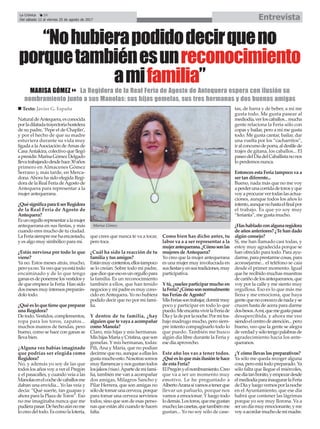 La Crónica 24
Del sábado 12 al viernes 25 de agosto de 2017 Entrevista
ç
NaturaldeAntequera,esconocida
porladilatadatrayectoriahostelera
de su padre, ‘Pepe el de Chaplin’,
y por el hecho de que su madre
estuviera durante su vida muy
ligada a laAsociación deAmas de
CasaAntakira, colectivo que llegó
apresidir.MarisaGómezDelgado
llevatrabajandodesdehace30años
primero en Almacenes Gómez
Serrano y, más tarde, en Merca-
dona.Ahora ha sido elegida Regi-
dora de la Real Feria deAgosto de
Antequera para representar a la
mujer antequerana.
¿QuésignificaparatiserRegidora
de la Real Feria de Agosto de
Antequera?
Esunorgullorepresentaralamujer
antequerana en sus fiestas, y más
cuando eres mucho de tu ciudad.
LaFeriasiempremehaencantado,
y es algo muy simbólico para mí.
¿Estás nerviosa por todo lo que
viene?
Ya no. Estos meses atrás, mucho,
peroyano.Yaveoqueyaestátodo
encaminado y de lo que tengo
ganasesdeponermelosvestidosy
de que empiece la Feria. Han sido
dosmesesmuyintensospreparán-
dolo todo.
¿Quéesloquetienequepreparar
una Regidora?
De todo. Vestidos, complementos,
ropa para los toros, zapatos...
muchos mareos de tiendas, pero
bueno, como se hace con ganas se
lleva bien.
¿Alguna vez habías imaginado
que podrías ser elegida como
Regidora?
No, y además yo soy de las que
todos los años voy a ver el Pregón
y el pasacalles, y cuando veía a las
Manolasenelcochedecaballosme
daban una envidia... Yo las veía y
decía: “Qué suerte, tan guapas y
ahora para la Plaza de Toros”. Eso
no me imaginaba nunca que me
pudierapasar.Dehechoaúnnome
locreodeltodo.Escomolalotería,
que crees que nunca te va a tocar,
pero toca.
¿Cuál ha sido la reacción de tu
familia y tus amigos?
Estánmuycontentos,ellostampoco
se lo creían. Sobre todo mi padre,
quedicequeesoesunorgullopara
la familia. Es un reconocimiento
también a ellos, que han tenido
negociosy mi padreesmuy cono-
cido enAntequera. Yo no hubiera
podido decir que no por mi fami-
lia.
Y dentro de tu familia, ¿hay
alguien que te vaya a acompañar
como Manola?
Claro, mis hijas y mis hermanas.
MishijasMaríayCristina,queson
gemelas. Y mis hermanas, todas:
Pili, Ana y María, que no podían
decirme que no, aunque a ellas les
gustamuchoesto.Nosotrassomos
muyflamencasynosgustantodos
losjaleos(risas).Apartedemifami-
lia, también me van a acompañar
dos amigas, Milagros Sancho y
Pilar Herrera, que son amigas no
sólodetomarunacerveza,porque
para tomar una cerveza servimos
todos, sino que son de esas perso-
nas que están ahí cuando te hacen
falta.
Como bien has dicho antes, tu
labor va a a ser representar a la
mujerantequerana.¿Cómosonlas
mujeres de Antequera?
Yo creo que la mujer antequerana
es una mujer muy involucrada en
susfiestasyensustradiciones,muy
participativa.
Y tú, ¿sueles participar mucho en
laFeria?¿Cómosonnormalmente
tus Ferias de Agosto?
MisFeriassontrabajar,dormirmuy
poco y participar en todo lo que
puedo.MeencantavivirlaFeriade
Díayladeporlanoche.Pormitra-
bajo madrugo mucho, pero siem-
pre intento compaginarlo todo lo
que puedo. También me busco
algún día libre durante la Feria y
ese día aprovecho.
Este año los vas a tener todos.
¿Quéesloquemásilusióntehace
de esta Feria?
ElPregónyelnombramiento.Creo
que va a ser un momento muy
emotivo. Le he preguntado a
AlbertoAranasivamosatenerque
llevar un pañuelo, porque nos
vamos a emocionar. Y luego todo
lodemás.Lostoros,quemegustan
mucho;lascasetas,quetambiénme
gustan... Yo no soy sólo de case-
tas, de barra y de beber, a mí me
gusta todo. Me gusta pasear al
mediodía,verloscaballos...mucha
gente relaciona la Feria sólo con
copas y bailar, pero a mí me gusta
todo. Me gusta cantar, bailar, dar
una vuelta por los “cacharritos”,
iralconcursodeporra,aldesfilede
trajes de gitana, los caballos... El
paseodelDíadelCaballistanonos
lo perdemos nunca.
Entonces esta Feria tampoco va a
ser tan diferente...
Bueno, nada más que no me voy
aperderunacorridadetorosyque
voyaprocurarvertodaslasactua-
ciones, aunque todos los años lo
intento,aunquenohastaelfinalpor
el trabajo. Es que yo soy muy
“ferianta”, me gusta mucho.
¿Hashabladoconalgunaregidora
de años anteriores? ¿Te han dado
algún consejo?
Sí, me han llamado casi todas, y
estoy muy agradecida porque se
han ofrecido para todo. Para ayu-
darme,paraprestarmecosas,para
aconsejarme... el teléfono se caía
desde el primer momento. Igual
que he recibido muchas muestras
decariñodelosantequeranos,que
voy por la calle y me siento muy
orgullosa. Eso es lo que más me
llena y me emociona, que haya
gentequenoconozcodenadayse
crucen hasta de acera para darme
dosbesos.Amí,quemegustapasar
desapercibida, y ahora me veo
siendoelcentrodeatención...pero
bueno, veo que la gente se alegra
deverdadysólotengopalabrasde
agradecimiento hacia los ante-
queranos.
¿Y cómo llevas los preparativos?
Ya sólo me queda recoger alguna
cosa,peroestátodopreparado.Ya
sólo falta que llegue el miércoles,
esedíatanbonito,yempezardesde
elmediodíaparainaugurarlaFeria
deDíayluegovernosporlanoche
en el Ayuntamiento, que ese día
habrá que contener las lágrimas
porque yo soy muy llorona. Va a
serundíamuyemocionante,yme
voyaacordarmuchodemimadre.
n Texto: Javier G. España
“Nohubierapodidodecirqueno
porquetambiénesunreconocimiento
amifamilia”
MARISA GÓMEZ8 La Regidora de la Real Feria de Agosto de Antequera espera con ilusión su
nombramiento junto a sus Manolas: sus hijas gemelas, sus tres hermanas y dos buenas amigas
Marisa Gómez.
 