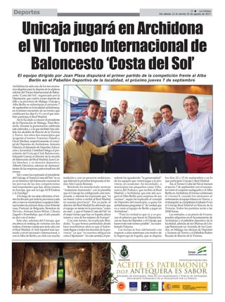 Unicaja jugará en Archidona
el VII Torneo Internacional de
Baloncesto ‘Costa del Sol’
Archidonahasidounodelostresescena-
rioselegidosparaladisputadelaséptima
edicióndelTorneoInternacionaldeBalon-
cesto ‘Costa del Sol’, organizado por la
Diputación,quevuelveatraerdeportede
élite a la provincia de Málaga. Unicaja y
Alba Berlín se enfrentarán el próximo 7
deseptiembreenlalocalidadarchidonesa,
en el primer encuentro de un torneo que
continuará los días 8 y 9 y en el que tam-
bién participa el Real Madrid.
Asílohadadoaconocerelpresidente
de la Diputación de Málaga, Elías Ben-
dodo, durante la presentación celebrada
estemiércoles,yalaquetambiénhanasis-
tido los alcaldes de Rincón de la Victoria
y Torrox -los otros dos municipios que
acogerán el torneo- Francisco Salado y
ÓscarMedina,respectivamente;elconce-
jal de Deportes de Archidona, Antonio
Palacios;eldiputadodeDeportes,Educa-
ciónyJuventud,CristóbalOrtega;elpre-
sidente del Unicaja Club Baloncesto,
Eduardo García; el director de la sección
deBaloncestodelRealMadrid,JuanCar-
los Sánchez, y su director deportivo,
Alberto Herreros, además de represen-
tantesdelasempresaspatrocinadorasdel
torneo.
Talycomohaexpresadoelpresidente
delUnicaja,elTorneoCostadelSol“esya
esunhistóricodelbaloncestonacionalen
las previas de las dos competiciones
más importantes que hay ahora mismo
en Europa, que son la Liga ACB Endesa
y la Euroliga”.
Alolargodesussieteediciones,eltor-
neohallevadoportodalaprovincia(cada
añoanuevosmunicipios)aequiposinter-
nacionalesdeprimeralíneacomoKhimki
ruso, Partizán de Belgrado, Benetton de
Treviso, Armani Jeans Milan, Cibona
Zagreb o Fenerbahçe, que el año pasado
se alzó con el trofeo.
Este año, además del Unicaja, que
encabeza el ranking de victorias con dos
trofeos,eltorneocuentaporsextoañocon
el Real Madrid, el club español más lau-
reado a nivel nacional e internacional, y
con elAlba de Berlín, un club con mucha
tradición y con un proyecto ambicioso,
queliderarálapróximatemporadaeltéc-
nicoAíto García Reneses.
Bendodo ha manifestado sentirse
“realmente ilusionado” con la plantilla
que el Unicaja ha configurado esta tem-
porada, y además ha expresado que “es
un honor volver a recibir al Real Madrid
en nuestra provincia”. Por su parte, el
directordelRealMadridhaafirmadoque
el equipo se siente en la provincia “como
encasa”,yqueelTorneoCostadelSol“es
el mejor torneo que hay en España ahora
mismo y uno de los mejores de Europa”.
Con este torneo, ha explicado Ben-
dodo, “lo que hemos pretendido desde
hace muchísimos años es que el balon-
cestollegueatodoslosrinconesdelapro-
vincia” ya que “es nuestra obligación
comoDiputación”.Enestesentido,elpre-
sidente ha agradecido “la generosidad”
de los equipos que vienen jugar a la pro-
vincia, en ocasiones -ha recordado-, a
municipios tan pequeños como Villa-
nueva del Trabuco, que recibió al Real
Madrid, o Archidona, que este año aco-
gerá al Alba Berlín para sorpresa de sus
vecinos”, según ha explicado el concejal
de Deportes del municipio, a quien los
archidonesespreguntansi“deverdadque
va a venir el equipo de Berlín a jugar en
Archidona”.
“Pues la verdad es que sí, y es gra-
cias al esfuerzo que hacen la Diputación,
consuÁreadeDeportes,yelUnicaja,que
hacentodoestetorneoposible”,hamani-
festado Palacios.
Las fechas se han adelantado con
respecto a años anteriores con motivo de
la Supercopa de España, que se disputa
los días 22 y 23 de septiembre y en la
que participan Unicaja y Real Madrid.
Así,elTorneoCostadelSolseiniciará
el jueves 7 de septiembre con el encuen-
troentreelconjuntomalagueñoyelAlba
BerlínenArchidona.Eltorneocontinuará
el viernes 8, cuando los alemanes se
enfrentaránalequipoblancoenTorrox,y
eltriangularsecompletaráelsábado9con
el Unicaja-Real Madrid en Rincón de la
Victoria. Todos los partidos serán a las
20:00 horas.
Las entradas, a un precio de 8 euros,
puedenadquirirseenelAyuntamientode
Archidona y el pabellón deportivo de la
localidad,ademásdelasOficinasdeUni-
caja Baloncesto en Avenida de los Guin-
dos, en Málaga, las oficinas de Deportes
yTurismodeTorroxyelPabellónRubén
Ruzafa de Rincón de la Victoria.
El equipo dirigido por Joan Plaza disputará el primer partido de la competición frente al Alba
Berlín en el Pabellón Deportivo de la localidad, el próximo jueves 7 de septiembre
37 ç La Crónica
Del sábado 12 al viernes 25 de agosto de 2017Deportes
 