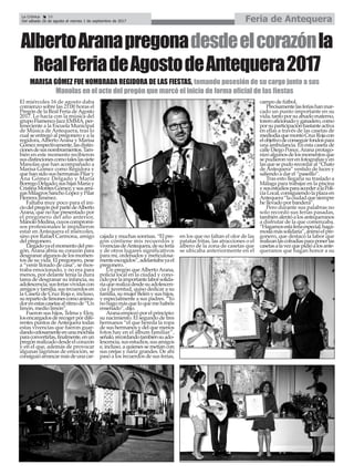 La Crónica 16
Del sábado 26 de agosto al viernes 1 de septiembre de 2017 Feria de Antequera
ç
AlbertoAranapregonadesdeelcorazónla
RealFeriadeAgostodeAntequera2017
El miércoles 16 de agosto daba
comienzo sobre las 21:00 horas el
Pregón de la Real Feria deAgosto
2017. Lo hacía con la música del
grupoFlamencoJazzEMMA,per-
teneciente a la Escuela Municipal
de Música de Antequera, tras lo
cual se entregó al pregonero y a la
regidora,AlbertoArana y Marisa
Gómezrespectivamente,lasdistin-
cionesdesusnombramientos.Tam-
bién en este momento recibieron
susdistincionescomotaleslassiete
Manolas que han acompañado a
Marisa Gómez como Regidora y
que han sido sus hermanas Pilar y
Ana Gómez Delgado y María
BorregoDelgado;sushijasMaríay
CristinaMontesGómez;ysusami-
gasMilagrosSanchoLópezyPilar
Herrera Jiménez.
Faltaba muy poco para el ini-
ciodelpregónporpartedeAlberto
Arana, que no fue presentado por
el pregonero del año anterior,
ManoloMedina,cuyoscompromi-
sos profesionales le impidieron
estar en Antequera el miércoles,
sino por Rafael Carmona, amigo
del pregonero.
Llegadoyaelmomentodelpre-
gón,Arana abría su corazón para
desgranaralgunosdelosmomen-
tos de su vida. El pregonero, pese
a “venir llorado de casa”, se mos-
traba emocionado, y no era para
menos, por delante tenía la dura
tarea de desgranar su infancia, su
adolescencia,susferiasvividascon
amigosyfamilia,susrecuerdosen
la Caseta de Cruz Roja e, incluso,
surepartodelimonescomoanima-
dorenestascasetasalritmode“Un
limón, medio limón”.
Fueron sus hijos, Telma y Eloy,
losencargadosderecogerpordife-
rentes puntos deAntequera todas
estas vivencias que fueron guar-
dandocelosamenteenunamochila
paraconvertirlas,finalmente,enun
pregónrealizadodesdeelcorazón
y en el que, además de provocar
algunas lágrimas de emoción, se
consiguióarrancarmásdeunacar-
cajada y muchas sonrisas. “El pre-
gón contiene mis recuerdos y
vivenciasdeAntequera,desuferia
y de otros lugares significativos
para mí, ordenados y meticulosa-
menteescogidos”,adelantabayael
pregonero.
Un pregón queAlbertoArana,
policía local en la ciudad y cono-
cidoporlaimportantelaborsolida-
riaquerealizadesdesuadolescen-
cia y juventud, quiso dedicar a su
familia, su mujer Belén y sus hijos,
y especialmente a sus padres. “Yo
nohagomásqueloquemehabéis
enseñado”, dijo.
Aranaempezóporelprincipio:
su nacimiento. El segundo de tres
hermanos “el que hereda la ropa
de sus hermanos y del que menos
fotos hay en el álbum familiar”,
señaló,recordandotambiénsuado-
lescencia,susestudios,susamigos
e, incluso, a quienes se metían con
sus orejas y nariz grandes. De ahí
pasó a los recuerdos de sus ferias,
en los que no faltan el olor de las
patatas fritas, las atracciones o el
albero de la zona de casetas que
se ubicaba anteriormente en el
campo de fútbol.
Precisamentelasferiashanmar-
cado un punto importante en su
vida,tantoporsuabuelomaterno,
toreroaficionadoyganadero,como
porsuparticipaciónbastanteactiva
en ellas a través de las casetas de
mediodíaquemontóCruzRojacon
elobjetivodeconseguirfondospara
una ambulancia. En esta caseta de
calle Diego Ponce,Arana protago-
nizóalgunosdelosmomentosque
sepudieronverenfotografíasyen
lasquesepudorecordaral“Chato
de Antequera” vestido de luces y
saliendo a dar el “paseíllo”.
Tras esto llegaría su traslado a
Málaga para trabajar en la piscina
ysusestudiosparaaccederalaPoli-
cíaLocal,consiguiendolaplazaen
Antequera“laciudadquesiempre
he llevado por bandera”.
Pero durante sus palabras no
solo recordó sus ferias pasadas,
también alentó a los antequeranos
a disfrutar de la que comenzaba.
“Hagamosestaferiaespecial,hagá-
moslamássolidaria”,animóelpre-
gonero, que destacó la labor que
realizanlascofradíasparaponerlas
casetasalavezquepidióalosante-
queranos que hagan honor a su
MARISA GÓMEZ FUE NOMBRADA REGIDORA DE LAS FIESTAS, tomando posesión de su cargo junto a sus
Manolas en el acto del pregón que marcó el inicio de forma oficial de las fiestas
 