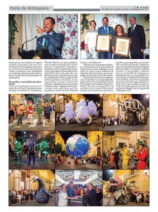 declaración como fiesta de interés
turístico nacional. Con un ¡Viva
Antequera! Secundado por todos
los presentes finalizaba Alberto
Arana su pregón, muy aplaudido
portodaslaspersonasqueabarro-
taronelpatiodelAyuntamientode
Antequera.
Pasacallesyencendidodelalum-
brado
Una vez finalizado el acto en el
patio de la Casa Consistorial, que
cerraba el alcalde de Antequera,
Manolo Barón, con unas palabras,
una comitiva formada por el pre-
gonero, la regidora y manolas, y
miembrosdelacorporaciónmuni-
cipal,esperabanelpasacallesinau-
gural de la feria que este año sor-
prendíaporlasgrandesfigurasque
locomponíanyentrelasquenofal-
taban grandes animales, naves
espaciales, aviones o bolas del
mundoyplanetas,asícomomucha
músicaycoloryalgunosdelosper-
sonajes más queridos por los
pequeños, como los de la Patrulla
Canina o los Minions.
Ademásdelosgrandeselemen-
tos, destacaron en el pasacalles la
presenciadevariascharangasmusi-
cales así como varios sistemas de
reproduccióndemúsicaqueacom-
pañarondurantetodoelrecorrido.
Pasadaslasdocedelamediano-
che, la comitiva y el pasacalles lle-
gaba hasta el recinto ferial donde
teníalugarelencendidodelalum-
brado. El acto se desarrolló a la
entrada de la Caseta Municipal
donde eran muchos los jóvenes y
familias que esperaban ya el inicio
del concierto de Sweet California,
quenoseproduciríahastadespués
delencendido.Laregidora,Marisa
Gómez, el pregonero, Alberto
Arana, el alcalde de Antequera,
ManoloBarón,ylaconcejaldeCul-
tura,FiestasyPatrimonioHistórico,
Ana Cebrián, eran los encargados
deactivarelbotónparaesteencen-
dido con el que se daba la bienve-
nida de forma oficial a la feria de
nochedelaRealFeriadeAgostode
Antequera 2017.
17 ç La Crónica
Del sábado 26 de agosto al viernes 1 de septiembre de 2017Feria de Antequera
 