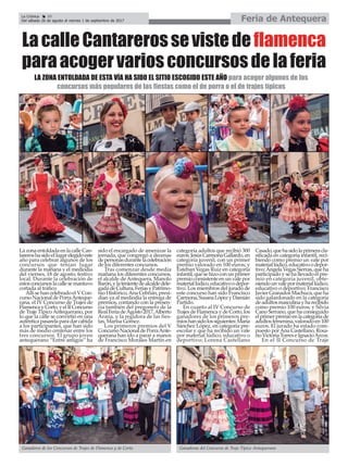 La Crónica 20
Del sábado 26 de agosto al viernes 1 de septiembre de 2017 Feria de Antequera
çLacalleCantarerossevistedeflamenca
paraacogervariosconcursosdelaferia
LazonaentoldadaenlacalleCan-
tareroshasidoellugarelegidoeste
año para celebrar algunos de los
concursos que tenían lugar
durante la mañana y el mediodía
del viernes, 18 de agosto, festivo
local. Durante la celebración de
estosconcursoslacallesemantuvo
cortada al tráfico.
Allí se han celebrado el V Con-
cursoNacionaldePorraAnteque-
rana, el IV Concurso de Trajes de
FlamencayCorto,yelIIConcurso
de Traje Típico Antequerano, por
lo que la calle se convirtió en una
auténticapasarelaparadarcabida
a los participantes, que han sido
más de medio centenar entre los
tres concursos. El grupo joven
antequerano “Entre amigos” ha
sido el encargado de amenizar la
jornada, que congregó a decenas
depersonasdurantelacelebración
de los diferentes concursos.
Tras comenzar desde media
mañana los diferentes concursos,
el alcalde de Antequera, Manolo
Barón,ylatenientedealcaldedele-
gadadeCultura,FeriasyPatrimo-
nio Histórico,Ana Cebrián, presi-
dían ya al mediodía la entrega de
premios, contando con la presen-
cia también del pregonero de la
RealFeriadeAgosto2017,Alberto
Arana, y la regidora de las fies-
tas, Marisa Gómez.
Los primeros premios del V
ConcursoNacionaldePorraAnte-
querana han ido a parar a manos
de Francisco Morales Martín en
categoría adultos que recibió 300
euros;JesúsCarmonaGallardo,en
categoría juvenil, con un primer
premio valorado en 100 euros; y
Esteban Vegas Ruiz en categoría
infantil,quesehizoconunprimer
premio consistente en un vale por
materiallúdico,educativoodepor-
tivo. Los miembros del jurado de
este concurso han sido Francisco
Carmona,SusanaLópezyDamián
Partido.
En cuanto al IV Concurso de
TrajesdeFlamencaydeCorto,los
ganadores de los primeros pre-
mioshansidolossiguientes:María
Sánchez López, en categoría pre-
escolar y que ha recibido un vale
por material lúdico, educativo o
deportivo; Lorena Castellano
Casado,quehasidolaprimeracla-
sificada en categoría infantil, reci-
biendo como premio un vale por
materiallúdico,educativoodepor-
tivo; Ángela Vegas Sierras, que ha
participado y se ha llevado el pre-
mio en categoría juvenil, obte-
niendounvalepormateriallúdico,
educativo o deportivo; Francisco
Javier Granados Machuca, que ha
sido galardonado en la categoría
deadultosmasculinayharecibido
como premio 100 euros; y Silvia
Cano Serrano, que ha conseguido
elprimerpremioenlacategoríade
adultosfemenina,valoradoen100
euros. El jurado ha estado com-
puesto porAna Castellano, Rosa-
rioVictoriaTorreseIgnacioArcos.
En el II Concurso de Traje
LA ZONA ENTOLDADA DE ESTA VÍA HA SIDO EL SITIO ESCOGIDO ESTE AÑO para acoger algunos de los
concursos más populares de las fiestas como el de porra o el de trajes típicos
Ganadoras del Concurso de Traje Típico AntequeranoGanadores de los Concursos de Trajes de Flamenca y de Corto
 