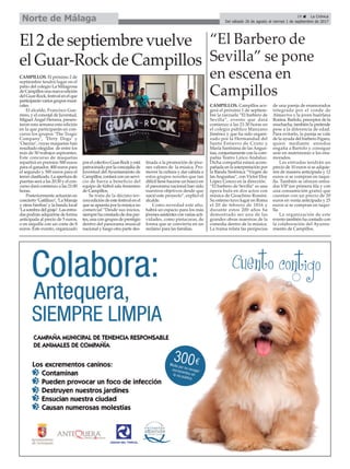 El 2 de septiembre vuelve
el Guar-Rock de Campillos
CAMPILLOS. El próximo 2 de
septiembre tendrá lugar en el
patio del colegio La Milagrosa
deCampillosunanuevaedición
delGuar-Rock,festivalenelque
participaránvariosgruposmusi-
cales.
El alcalde, Francisco Gue-
rrero, y el concejal de Juventud,
Miguel Ángel Herrera, presen-
taron esta semana esta edición
en la que participarán en con-
curso los grupos ‘The Tragic
Company’, ‘Dirty Dogs’ y
‘Osezno’, cuyas maquetas han
resultado elegidas de entre los
más de 50 trabajos aspirantes.
Este concurso de maquetas
repartirá en premios 500 euros
para el ganador, 400 euros para
el segundo y 300 euros para el
tercerclasificado.Laaperturade
puertas será a las 20:30 y el con-
curso dará comienzo a las 21:00
horas.
Posteriormente actuarán en
concierto‘Gatillazo’,‘LaMaruja
y otras hierbas’y la banda local
‘Lasombradelgrajo’.Lasentra-
daspodránadquirirsedeforma
anticipada al precio de 5 euros,
o en taquilla con un coste de 8
euros. Este evento, organizado
porelcolectivoGuar-Rockyestá
patrocinado por la concejalía de
Juventud del Ayuntamiento de
Campillos,contaráconunservi-
cio de barra a beneficio del
equipo de fútbol sala femenino
de Campillos.
Se trata de la décimo ter-
ceraedicióndeestefestivalenel
que se apuesta por la música no
comercial “Desde sus inicios,
siemprehaconstadodedospar-
tes, una con grupos de prestigio
dentro del panorama musical
nacional y luego otra parte des-
tinada a la promoción de jóve-
nes valores de la música. Pro-
mover la cultura y dar cabida a
estos grupos noveles que tan
difícil tiene hacerse un hueco en
el panorama nacional han sido
nuestros objetivos desde que
nació este proyecto”, explicó el
alcalde.
Como novedad este año,
habrá un espacio para los más
jóvenesasistentesconvariasacti-
vidades, como pintacaras, de
forma que se convierta en un
reclamo para las familias.
“El Barbero de
Sevilla” se pone
en escena en
Campillos
CAMPILLOS. Campillos aco-
gerá el próximo 1 de septiem-
bre la zarzuela “El barbero de
Sevilla”, evento que dará
comienzo a las 21:30 horas en
el colegio público Manzano
Jiménez y que ha sido organi-
zado por la Hermandad del
Santo Entierro de Cristo y
María Santísima de lasAngus-
tias, conjuntamente con la com-
pañía Teatro Lírico Andaluz.
Dicha compañía estará acom-
pañada en la interpretación por
la Banda Sinfónica “Virgen de
lasAngustias”, con Víctor Eloy
López Cerezo en la dirección.
“El barbero de Sevilla” es una
ópera bufa en dos actos con
música de Gioachino Rossini.
Su estreno tuvo lugar en Roma
el 20 de febrero de 1816 y
durante estos 200 años ha
demostrado ser una de las
grandes obras maestras de la
comedia dentro de la música.
La trama relata las peripecias
de una pareja de enamorados
integrada por el conde de
Almaviva y la joven huérfana
Rosina. Bartolo, preceptor de la
muchacha, también la pretende
pese a la diferencia de edad.
Para evitarlo, la pareja se vale
de la ayuda del barbero Fígaro,
quien mediante enredos
engaña a Bartolo y consigue
unir en matrimonio a los ena-
morados.
Las entradas tendrán un
precio de 10 euros si se adquie-
ren de manera anticipada y 12
euros si se compran en taqui-
lla. También se ofrecen entra-
das VIP (en primera fila y con
una consumición gratis) que
cuentan con un precio de 20
euros en venta anticipada y 25
euros si se compran en taqui-
lla.
La organización de este
evento también ha contado con
la colaboración del Ayunta-
miento de Campillos.
29 ç La Crónica
Del sábado 26 de agosto al viernes 1 de septiembre de 2017Norte de Málaga
 