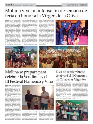 Norte de MálagaLa Crónica 30
Del sábado 26 de agosto al viernes 1 de septiembre de 2017
ç
El 24 de septiembre se
celebrará el II Concurso
de Calabazas Gigantes
Mollina vive un intenso fin de semana de
feria en honor a la Virgen de la Oliva
MOLLINA. El alcalde de Mol-
llina, Eugenio Sevillano, y la
comisión organizadora del con-
curso han presentado este vier-
nes en la Churrería de Manolo
de Mollina el cartel del II Con-
curso de Calabazas Gigantes
Open de Mollina que tendrá
lugar el próximo 24 de septiem-
bre a partir de las 10 de la
mañana.
Como en el año anterior,
además del concurso de calaba-
zasensí,habráunadegustación
de molletes, churros y dulces
con sabor a calabaza y premios
a la mejor elaboración de platos
con calabaza, así como una pae-
lla popular para el almuerzo.
Un jurado de expertos coci-
neros valorará las calabazas que
se presenten al concurso, pesán-
dose todos los frutos y delibe-
rando que cumplan los requisi-
tos para participar en el con-
curso.
Mollina se prepara para
celebrar la Vendimia y el
III Festival Flamenco y Vino
MOLLINA. Recién finalizada
la Feria de Agosto, Mollina se
prepara para acoger otra
importante actividad, el III Fes-
tival Flamenco y Vino que ten-
drá lugar el 1 de septiembre en
la Piscina Municipal y que con-
tará con degustación de vinos
de la tierra.
Al cante, Capullo de Jerez,
Cancanilla, Maria Terremoto,
Mari Peña, Luis Perdiguero,
Chamizo y Sebastián; a la gui-
tarra, Patricio Moreno, Anto-
nio Montolla, Chaparro de
Málaga y El Metralla; y acom-
pañando al baileAntonio Veró-
nica y Saray Cortés, un cartel
de lujo para una noche de
verano que será la antesala a la
celebración de la Feria de la
Vendimia 2017.
Las entradas ya están a la
venta en el Ayuntamiento de
Mollina y tienen un precio de
10 euros de forma anticipada y
15 euros en taquilla. Además,
a los asistentes se les ofrecerá
una degustación de vino de
Mollina y podrán disfrutar de
una noche agradable de espec-
táculo flamenco.
Como ya es tradición este
festival será la antesala de la
feria de la Vendimia de Mollina
que se celebra el segundo fin
de semana de septiembre y que
este año será pregonado por
Ángel Idígoras, habiendo sido
pintado el cartel, que ya se ha
dado a conocer, por el pintor
malagueño José Luis Puche.
MOLLINA. La localidad de
Mollina vivía el pasado fin de
semana unos intensos días de
feria dentro de la Feria de
Agosto de Mollina, que se cele-
bra en honor a la Virgen de la
Oliva. La feria se inauguraba la
noche del sábado 12 de agosto
con la presentación oficial del
cartel de las fiestas y un home-
naje a Paco “El Campanero”, en
un acto que contó con la presen-
cia del alcalde de Mollina,
Eugenio Sevillano, la concejal
de Fiestas, Eli Gómez, y el autor
del cartel, Germán Llamas.
Aunque las fiestas se inau-
guraron el sábado por la noche
desde el viernes hubo fiesta
en Mollina, que comenzó con
el ya tradicional baile de los
“pequeguays”. El sábado por
la tarde las calles del municipio
se llenaron de gente con el des-
file de carrozas y actuaciones
en los bares.
Durante los cuatro días de
feria se han celebrado activida-
des para todos los públicos,
como por ejempleo cintas en
patines y moto, gymcana de
tractores, lectura de poemas, o
la fiesta de colores y la espuma,
además de los actos en Honor
a la Virgen de la Oliva. Precisa-
mente la tradicional procesión
de la Virgen de la Oliva ponía
el martes el broche a estas cele-
braciones.
El sábado también se inau-
guraba la XLII Feria del Libro,
este año dedicada a la Poesía
y Música de Lorca, y que contó
con un concierto de la escuela
de Música Dar La Nota en el
antiguo convento.
Desde el Ayuntamiento de
Mollina se ha destacado la cola-
boración de bares, restaurantes
y pubs, que han vuelto a hacer
un año más un esfuerzo impor-
tante y una apuesta por la feria
de día ofreciendo actividades y
actuaciones durante todos los
días. “El resultado ha sido un
lleno absoluto, y Molina ha dis-
frutado de una feria excepcio-
nal, en la que grandes y peque-
ños han podido disfrutar”, se
ha destacado.
 