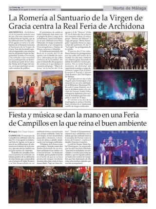 Norte de MálagaLa Crónica 34
Del sábado 26 de agosto al viernes 1 de septiembre de 2017
ç
La Romería al Santuario de la Virgen de
Gracia centra la Real Feria de Archidona
ARCHIDONA. Archidona
vivió la pasada semana una
de sus citas más importantes,
su Real Feria deAgosto, que se
ha celebrado entre los días 14 y
18 de agosto en torno a la cele-
bración de la Romería nocturna
al Santuario de la Virgen de
Gracia. Este año ha tenido espe-
cial protagonismo esta romería,
tras ser declarada Fiesta de Sin-
gularidad Turística Provincial,
y ha contado como novedad
con la participación en Rome-
ría oficial por parte de la Cofra-
día Titular de la Virgen de Gra-
cia, en la que participó un ele-
vado número de público.
El pistoletazo de salida se
había celebrado días antes con
el pregón de feria a cargo de la
archidonesa, Laura León Reina,
en un acto celebrado en la Plaza
Ochavada, en el que se presentó
oficialmente a la Corregidora,
Vicecorregidoras y Damas de
Honor, mayores e infantiles.
El tradicional encendido del
Real en la noche del 14 de
agosto, tras el desfile de carro-
zas y cabezudos por las calles
céntricas de la localidad, dio
paso al desarrollo del programa
de eventos en el que destacó el
concierto del grupo “Miss Caf-
feina” en la noche del 14 de
agosto y el de “Huecco” el día
15. Ya el miércoles fue el turno
del concierto tributo al mítico
grupo “Héroes del Silencio” a
cargo del grupo “Iberia Sumer-
gida” logrando llenar la capa-
cidad del auditorio. El día 17
“La Copla” fue protagonista de
la velada.
El jueves día 17 los caba-
llistas fueron los protagonistas
por las calles del centro de la
ciudad. Un año más, vistieron
sus mejores galas, haciendo el
deleite de todos los vecinos pre-
sentes. Por la tarde llegó el
momento de disfrutar del
espectáculo ecuestre a cargo de,
Antonio Luque Pino (Centro
Ecuestre el Torcal) y Adrián
Zoilo Romero, del Club Hípico
de Málaga.
El propio jueves fue el día
elegido para homenajear a los
mayores en un acto celebrado
en la Biblioteca Municipal Dr.
Ricardo Conejo Ramilo, en el
que la alcaldesa junto a la con-
cejal de Fiestas, Isabel Alba,
entregaron diplomas a los veci-
nos deArchidona que han cum-
plido la edad de 79 años.
El viernes a las dos de la
madrugada se ponía el broche
final a la feria con el tradicional
castillo de fuegos artificiales.
Fiesta y música se dan la mano en una Feria
de Campillos en la que reina el buen ambiente
CAMPILLOS. El municipio de
Campilloshacelebradoentrelos
días10y13deagostosutradicio-
nal Feria deAgosto, en la que es
una de las celebraciones de refe-
renciaenelinteriordelaprovin-
ciayqueesteañohacontadocon
un gran número de visitantes.
ElalcaldedeCampillos,Fran-
cisco Guerrero, ha realizado un
balancepositivodelacelebración
deestasfiestasquecomenzaban
con el pregón de Isabel Romero
y se han desarrollado en un
ambiente festivo caracterizado
por el buen ambiente. Entre las
actividades, se han desarrollado
pasacalles, conciertos, o elcon-
curso de cintas a caballo, finali-
zando con los fuegos artificiales.
"ElbalancedelaFeriaesmás
quepositivo.Durantecuatrodías
hemos disfrutado de un muy
buenambienteenlascasetasyen
el real de la Feria”, ha destacado
elalcalde,quehapuestoelacento
en el hecho de que no se haya
producido ningún incidente
duranteestosdíasytodosehaya
desarrollado “bajo un clima fes-
tivo”. “Desde el Ayuntamiento
estamos muy satisfechos con el
trabajoquehanrealizadotantola
Concejalía de Fiestas como la
Junta de Festejos", explica el
alcalde, Francisco Guerrero.
La edil de Fiestas, Maria Isa-
bel Domínguez, ha asegurado
que ha sido una feria diseñada
“paratodalaciudadanía,conacti-
vidadesyeventosparatodaslas
edades y que ha logrado satisfa-
certantoalosvecinosdeCampi-
llos que han disfrutado de ella
comoalosmuchosvisitantesque
nos han acompañado”.
n Imagen: José Trigos Segura
 