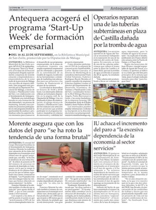 Antequera CiudadLa Crónica 10
Del sábado 9 al viernes 15 de septiembre de 2017
ç
Antequera acogerá el
programa ‘Start-Up
Week’ de formación
empresarial
ANTEQUERA. La Biblioteca
Municipal de San Zoilo aco-
gerá, del 18 al 22 de septiembre,
el programa ‘Start-Up Week’,
una actividad de formación
empresarial dirigida especial-
mente a empresas de reciente
creación o emprendedores y
emprendedoras de la zona
norte de la provincia de Málaga
con una idea de negocio defi-
nida. Este programa está pro-
movido por la Diputación Pro-
vincial de Málaga, a través de
Turismo y Planificación Costa
del Sol, y en colaboración con
elAyuntamiento deAntequera.
Mediante una metodología
basada en una formación de
alta intensidad y un proceso de
mentoring, durante cinco jor-
nadas los proyectos participan-
tes en este programa tendrán la
oportunidad de analizar y pro-
fundizar sobre los aspectos cla-
ves necesarios para avanzar en
el desarrollo de sus propuestas
empresariales, de la mano de
consultores expertos con
amplia experiencia empresarial
que les orientarán y apoyarán
en la consolidación de su
modelo de negocio, la selección
de las herramientas o estrate-
gias de marketing más adecua-
das para sus proyectos o las
fuentes de financiación al
alcance de los mismos.
La actividad se desarrollará
en horario de 16:00 a 20:00
horas. Los interesados deberán
rellenar un formulario disponi-
ble en la página web de la
Diputación de Málaga. Una vez
finalizado el plazo de matricu-
lación, el equipo técnico de
Turismo y Planificación Costa
del Sol realizará una selección
de los proyectos que podrán
participar en el programa for-
mativo, basándose en criterios
de innovación y viabilidad del
proyecto empresarial.
Como docentes participa-
rán el CEO de la empresa de
comunicación Sombradoble,
Carlos Martín Guevara; el
director de Marketing de la
consultora internacional Track
Global Solutions, Federico
Rodríguez-Buzón Morales; el
experto consultor de empresas
Francisco Jiménez Lozano; el
director del Departamento de
Desarrollo Económico de
Turismo y Planificación Costa
del Sol y coordinador técnico
de la Red Málaga Business
Angels, Pedro Barrionuevo
Gener, y las socias fundadoras
de la empresa Synergy HR
Development, Itzíar de la Rubia
Sedeño e Irene Pacheco del Río.
Los interesados pueden
ampliar información o solicitar
su inscripción en la dirección
electrónica escuelaemprendi-
miento@costadelsolmalaga.org.
IU achaca el incremento
del paro a “la excesiva
dependencia de la
economía al sector
servicios”
ANTEQUERA. El portavoz
del Grupo Municipal de IU en
el Ayuntamiento de Ante-
quera, Fran Matas, ha lamen-
tado esta semana el incre-
mento en el número de de-
sempleados en el municipio
en el mes de agosto, y lo ha
achacado a “la excesiva
dependencia de nuestra eco-
nomía del sector servicios que
ha provocado que la caída de
las contrataciones de este sec-
tor durante el mes de agosto
suponga un incremento de los
desempleados”.
Además del hecho de que
haya aumentado el número de
desempleados en 93 en el
último mes en Antequera,
Matas considera “especial-
mente llamativo”, el incre-
mento por cuarto mes conse-
cutivo de la tasa de tempora-
lidad en el empleo, señalando
que ésta se sitúa en el 96,04%.
“Prácticamente el 100% de los
contratos son de carácter tem-
poral”, ha dicho el concejal de
Izquierda Unida, que ha
puesto el acento en que la
misma persona puede acumu-
lar en un mes varios contratos
temporales en la misma
empresa y para desarrollar el
mismo trabajo.
“No es una situación ais-
lada, es la que vive nuestro
país en la que a las dos refor-
mas laborales, la del PP y la
del PSOE, han llevado a la pre-
carización de las condiciones
de trabajo y hacen que sea
prácticamente imposible crear
un proyecto de vida con las
actuales condiciones de tra-
bajo”, ha finalizado Fran
Matas.
Morente asegura que con los
datos del paro “se ha roto la
tendencia de una forma brutal”
ANTEQUERA. El concejal del
Grupo Municipal Socialista en
elAyuntamiento deAntequera,
Francisco Morente, ha realizado
una valoración de los datos del
desempleo en el municipio en el
último mes de agosto asegu-
rando que, con ellos, “se ha roto
la tendencia de una forma bru-
tal”. Se refiere al aumento en 93
del número de personas en
situación de desempleo enAnte-
quera, con lo que se rompe la
tendencia de los últimos tiem-
pos en los que se habían regis-
trado cinco meses consecutivos
de bajadas. “Los 93 parados más
este mes enjugan todas las ven-
tajas que hemos obtenido en
meses anteriores”, ha dicho.
Francisco Morente se ha refe-
rido también a la idea de que se
trata del “peor agosto desde el
2008”, y que se está conside-
rando a nivel nacional.
Con respecto a los datos, el
edil ha puesto el acento en que
“prácticamente el 90% de los
nuevos desempleados tiene ros-
tro de mujer”, insistiendo en el
diferente comportamiento del
empleo dependiendo del género
y que éste “se ceba con la
mujer”.
Francisco Morente ha valo-
rado también el número de con-
trataciones en el municipio en el
último mes, destacando que se
han producido casi 1.000 menos
que en junio y 200 menos que en
julio. Además, ha señalado que
se está destruyendo “una gran
cantidad de contratos indefini-
dos”. “En agosto se han perdido
50 contratos indefinidos”, ha
dicho el concejal socialista.
Finalmente, Morente ha des-
tacado que “las cifras vuelven a
ser preocupantes”. “El Ayunta-
miento debe contribuir con la
situacion del desempleo, si no
corregirla, por lo menos paliarla,
contribuyendo desde lo local a
que disminuya este número de
parados”, ha matizado.
uDEL 18 AL 22 DE SEPTIEMBRE, en la Biblioteca Municipal
de San Zoilo, promovido por la Diputación de Málaga
Operariosreparan
unadelastuberías
subterráneasenplaza
deCastilladañada
porlatrombadeagua
ANTEQUERA. Los servicios
operativos de Aguas del Tor-
cal se encuentran trabajando
en la reparación de una de las
tuberías del centro de Ante-
quera. En concreto, se trata
de una de las cañerías subte-
rráneas que cubren el tramo
entre la plaza de Castilla y el
Paseo Real, que tras la tromba
de agua acontecida el pasado
día 28 de agosto, ha resultado
dañada.
“Esta cañería está acostum-
brada a llevar un volúmen de
agua importante, pero la
tromba de agua la ha reven-
tado”, ha explicado el alcalde,
justificando así el hueco abierto
esta semana entre la Puerta de
Estepa y el Paseo Real.
Según declaraciones de
Juan Álvarez, concejal respon-
sable de Aguas del Torcal, a La
Crónica, la apertura al tráfico
se va a tratar que esté lista para
principios de la semana que
viene, pues el arreglo realizado
necesita unos días “para fra-
guar bien”
 