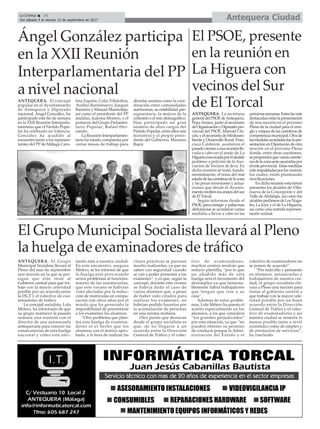 Antequera CiudadLa Crónica 16
Del sábado 9 al viernes 15 de septiembre de 2017
ç
El Grupo Municipal Socialista llevará al Pleno
la huelga de examinadores de tráfico
ANTEQUERA. El Grupo
Municipal Socialista llevará al
Pleno del mes de septiembre
una moción en la que se per-
sigue que éste inste al
Gobierno central para que tra-
baje con la mayor celeridad
posible por un acuerdo entre
la DGT y el colectivo de exa-
minadores de tráfico.
La concejal socialista, Lola
Melero, ha informado de que
su grupo mantuvo la pasada
semana una reunión con el
director de una autoescuela
antequerana para conocer las
consecuencias de esta huelga
nacional y cómo está afec-
tando ésta a nuestra ciudad.
En este encuentro, asegura
Melero, se les informó de que
la huelga está provocando
serios problemas al funciona-
miento de las autoescuelas,
que este verano se habrían
visto afectadas por la reduc-
ción de matrículas en compa-
ración con otros años por el
miedo que ha generado la
imposibilidad de presentarse
a los exámenes los alumnos.
“Otro problema que plan-
tea esta huelga de examina-
dores es el hecho que los
alumnos con el teórico apro-
bado, a la hora de realizar las
clases prácticas se piensan
mucho realizarlas, ya que no
saben con seguridad cuando
se van a poder presentar a los
exámenes”, y es que, según la
concejal, durante este verano
se habría dado el caso de
varios alumnos que, a pesar
de haber sido citados para
realizar los exámenes, no
habrían podido hacerlos por
la acumulación de personas
en una misma mañana.
Otro punto que destacan
desde el grupo socialista es
que, de no llegarse a un
acuerdo entre la Dirección
General de Tráfico y el colec-
tivo de examinadores,
muchos centros tendrán que
reducir plantilla, “por lo que
un añadido más de esta
huelga será el incremento del
desempleo ya que lamenta-
blemente habrá trabajadores
que tengan que irse a su
casa”.
Además de estos proble-
mas, Lola Melero ha puesto el
acento especialmente en los
alumnos, a los que considera
“los grandes perjudicados”
por esta situación, ya que “no
pueden obtener su permiso
de conducir porque la Admi-
nistración del Estado y el
colectivo de examinadores no
se ponen de acuerdo”.
“Por todo ello y pensando
en alumnos, autoescuelas y
trabajadores de nuestra ciu-
dad, el grupo socialista ele-
vará a Pleno una moción para
instar al gobierno central a
que trabaje con la mayor cele-
ridad posible por un buen
acuerdo entre la Dirección
General de Tráfico y el colec-
tivo de examinadores y así
nuestra ciudad se resienta lo
menos posible tanto a nivel
económico como de empleo y
de prestación de servicios”,
ha concluido.
Ángel González participa
en la XXII Reunión
Interparlamentaria del PP
a nivel nacional
ANTEQUERA. El concejal
popular en el Ayuntamiento
de Antequera y Diputado
nacional, Ángel González, ha
participado este fin de semana
en la XXII Reunión Interparla-
mentaria que el Partido Popu-
lar ha celebrado en Valencia.
González ha acudido al
encuentro junto a los represen-
tantes del PP de Málaga Caro-
lina España, Celia Villalobos,
Avelino Barrionuevo, Joaquín
Ramírez y Manuel Marmolejo,
así como el presidente del PP
andaluz, Juanma Moreno, y el
portavoz del Grupo Parlamen-
tario Popular, Rafael Her-
nando.
La Reunión Interparlamen-
taria ha estado compuesta por
varias mesas de trabajo para
abordar asuntos como la coor-
dinación entre comunidades
autónomas, su estabilidad pre-
supuestaria, la mejora de la
cohesión o el reto demográfico.
Han participado un gran
número de altos cargos del
Partido Popular, entre ellos seis
ministros y el propio presi-
dente del Gobierno, Mariano
Rajoy.
El PSOE, presente
en la reunión en
La Higuera con
vecinos del Sur
de El Torcal
ANTEQUERA. La secretaria
generaldelPSOEdeAntequera,
PepaArranz, junto al secretario
deOrganizaciónyDiputadopro-
vincial del PSOE, Manuel Chi-
cón,yelsecretariodeMedioam-
biente y Desarrollo Rural, Fran-
cisco Calderón, asistieron el
pasadoviernesaunareuniónlle-
vada a cabo en el anejo de La
Higueraconvocadaporelalcalde
pedáneo a petición de la Aso-
ciación de Vecinos de Jeva. En
dicha reunión se trató, funda-
mentalmente, el tema del mal
estadodelascarreterasdelazona
y las pocas inversiones y actua-
ciones que desde el Ayunta-
mientorecibenlosanejosdelsur
de El Torcal.
Según informan desde el
PSOE,paracorregir ypaliaresas
deficiencias se acordaron varias
medidas a llevar a cabo en las
próximassemanas.Entrelasmás
destacadasestánlapresentación
de una moción en el próximo
Pleno de la ciudad para el arre-
glo y mejora de las carreteras de
competenciamunicipal.Otrade
lasmedidasacordadasfuelapre-
sentación en Diputación de otra
moción en el próximo Pleno
donde, entre otras cuestiones,
sepropondráquevariascarrete-
rasdelazonaseanasumidaspor
elenteprovincial. Estasmedidas
iránrespaldadasporlosvecinos,
los cuales, están planteando
movilizaciones.
En dicha reunión estuvieron
presentes los alcaldes de Villa-
nueva de la Concepción y del
Valle deAbdalajís, así como los
alcaldespedáneosdeLosNoga-
les, La Joya y el de La Higuera,
así como una nutrida represen-
tación vecinal.
 