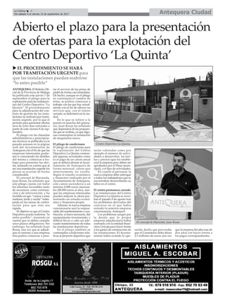 ANTEQUERA. El Boletín Ofi-
cial de la Provincia de Málaga
ha publicado este jueves 7 de
septiembre el pliego para la
explotación para las instalacio-
nes del Centro Deportivo “La
Quinta”. El procedimiento
para la adjudicación del con-
trato de gestión de las insta-
laciones se realizará por trami-
tación urgente, por lo que el
periodo para presentar ofertas
será de ocho días naturales a
partir de este viernes 8 de sep-
tiembre.
El pliego con las cláusulas
administrativas y prescripcio-
nes técnicas se publicaba ya la
pasada semana en la página
web del Ayuntamiento de
Antequera con el fin de que las
empresas interesadas pudie-
sen ir conociendo los detalles
del mismo y comenzar a tra-
bajar para presentar las ofer-
tas, teniendo en cuenta que al
ser una tramitación urgente los
plazos se acortan de forma
considerable.
El concejal de Hacienda,
Juan Rosas, ha señalado que
este pliego cuenta con todos
los informes favorables tanto
de secretaría, como contrata-
ción y de intervención, y ha
incidido en que “vamos a estar
mañana, tarde y noche” traba-
jando en las mesas de contra-
tación para que ésta sea
rápida.
El objetivo es que el Centro
Deportivo pueda reabrirse “lo
antes posible”, teniendo en
cuenta que se deben cumplir
unos plazos obligatorios. Sin
embargo, ha señalado Juan
Rosas, una vez que se adjudi-
que el contrato a una empresa
ésta podría comenzar a pres-
tar el servicio de las pistas de
pádel de forma casi inmediata.
De hecho, aunque en el pliego
se contempla el cambio de
éstas, se podría comenzar a
trabajar con las que hay actual-
mente con el fin de ofrecer un
servicio que, con el centro
cerrado, es deficitario en la ciu-
dad.
En lo que se refiere a la
puesta en marcha del gimna-
sio, Juan Rosas ha señalado
que dependerá de las propues-
tas que se reciban, ya que algu-
nas contemplan la instalación
de maquinaria nueva.
El pliego de condiciones
El pliego de condiciones para
la explotación del Centro
Deportivo La Quinta contem-
pla algunas novedades como
es el pago de un canon anual
que se deberá abonar al Ayun-
tamiento de Antequera de
forma mensual, canon que
anteriormente no existía.
Según el estudio económico
y financiero realizado por el
Ayuntamiento de Antequera,
este canon ascendería a un
mínimo 4.000 euros mensua-
les (48.000 euros al año), aun-
que las empresas interesadas
pueden mejorar la oferta pre-
sentando un estudio econó-
mico y financiero propio.
Además, la nueva empresa
concesionaria será la respon-
sable del mantenimiento y sus-
titución, si fuera necesario, del
equipamiento inventariado, y
deberá llevar a cabo un ade-
cuado mantenimiento de todas
las instalaciones deportivas.
En el pliego también se
contemplan condiciones rela-
tivas al proyecto deportivo que
serán valoradas como por
ejemplo el número de activi-
dades a desarrollar, las tari-
fas y precios (que los estable-
cerá la empresa pero deben ser
aprobados por el Pleno muni-
cipal), o el tipo de actividades.
En cuanto al personal, la
nueva empresa debe subrogar
a todos los trabajadores que se
encontraban desarrollando su
labor en el centro.
El centro permanece cerrado
Las instalaciones del Centro
Deportivo La Quinta se cerra-
ban el pasado 9 de agosto tras
los problemas derivados del
concurso en el que había
entrado la anterior empresa
concesionaria, Antesport.
Los problemas surgen por
la deuda que la propia
empresa adjudicataria había
contraido con la entidad finan-
ciera Unicaja para hacer frente
a los gastos de construcción de
las instalaciones. El Ayunta-
miento había avalado la ope-
ración, hecho que provocaba
que el Consistorio deba ahora
2,5 millones de euros una vez
que la empresa llevaba más de
dos años sin hacer frente a
los pagos correspondientes.
Antequera CiudadLa Crónica 6
Del sábado 9 al viernes 15 de septiembre de 2017
ç
Abierto el plazo para la presentación
de ofertas para la explotación del
Centro Deportivo ‘La Quinta’
u EL PROCEDIMIENTO SE HARÁ
POR TRAMITACIÓN URGENTE para
que las instalaciones puedan reabrirse
“lo antes posible”
Centro Deportivo La Quinta.
El concejal de Hacienda, Juan Rosas.
 