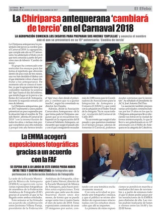 La sede de la Escuela Munici-
pal de Música de Antequera
(EMMA) acogerá este curso
varias exposiciones fotográficas
de miembros de la Federación
Andaluza de Fotografía (FAF)
gracias al acuerdo al que se ha
llegado entre ambas entidades.
Esta semana se ha firmado
un acuerdo de colaboración
entre Jerónimo Villena Pareja,
presidente de la Federación
Andaluza de Fotografía, yJoa-
quín Castro Nieves, director de
la Escuela Municipal de Música
de Antequera, para hacer posi-
bles estas exposiciones. Está
previsto que cada una de estas
muestras duren unos dos
meses, de forma que se pueda
acoger entre tres o cuatro hasta
el mes de junio de 2018. Estas
exposiciones constarán de unas
25 imágenes por autor, con-
tando con una temática exclu-
sivamente musical.
Con esta actividad se pre-
tende unir fotografía y música,
y que el público se recree alre-
dedor de exposiciones relacio-
nadas con los estudios musi-
cales que allí se imparten.
La primera de estas exposi-
ciones se pondrá en marcha a
mediados del mes de noviem-
bre y a partir de entonces todo
el que lo desee podrá pasar por
las instalaciones de la EMMA
para disfrutar de ella. Las visi-
tas podrán realizarse de lunes
a viernes entre las 16:00 y las
22:00 horas.
La Crónica 24
Del sábado 28 de octubre al viernes 3 de noviembre de 2017 El Efebo
çLaChiriparsaantequerana‘cambiará
detercio’enelCarnaval2018
LA AGRUPACIÓN COMIENZA LOS ENSAYOS PARA PREPARAR SUS NUEVAS ‘COPLILLAS’ y anuncia el nombre
con el que se presentará en su 15º aniversario: ‘Cambio de tercio’
LaChiriparsaantequeranahapre-
sentadoestejuevessunombrepara
el Carnaval 2018. La agrupación,
quecumpleesteañosu15ºaniver-
sario,haadelantadoeltítuloconel
queseráconocidaapartirdelpró-
ximo mes de febrero: ‘Cambio de
tercio’.
El grupo ha comenzado este
miércoles los ensayos para dar
forma al repertorio que ofrecerán
dentrodepocomásdetresmeses,
unavezhandecididoeldisfrazcon
elqueintentaránvolverahacerdis-
frutar a los antequeranos. De
momento sólo se conoce el nom-
bre,yaquelaagrupacióntienepor
costumbre mantener la sorpresa
del ‘tipo’hasta el día del estreno,
que tendrá lugar en la previa a las
fiestas de Carnaval deAntequera,
durante la segunda semana del
mes de febrero.
LaChiriparsaantequerana,que
en 2017 representó a unos padres
primerizosunpocosuperadospor
la situación bajo el nombre de ‘Ha
sidoBarón’,afrontaelCarnavalde
2018 “con la misma ilusión de
todos los años, o incluso más por-
quecumplimosunacifraredonda
y porque este año hemos tenido
el ‘tipo’muy claro desde el princi-
pio, y creemos que va a gustar
mucho”, según ha comentado su
director, Javi España.
Además, desde la Asociación
Carnavalera Antequerana –de la
queformapartelaChiriparsa-ase-
guran que ya se encuentran tra-
bajando en la organización del II
Carnaval SolidarioAntequera, un
encuentroquesurgióelpasadoaño
yconelqueconsiguieronrecaudar
másde2.000eurosparalaCoordi-
nadora de Asociaciones para la
Integración de Antequera y
Comarca (CASIAC) y que contó
conlaactuaciónenelTeatroTorcal
de la chirigota ‘No te vayas toda-
vía’, revelación del Carnaval de
Cádiz 2017.
“Esuneventoquesurgióelaño
pasadoyquequeremosmantener
en el tiempo porque, además de
fomentar el Carnaval, podemos
ayudar a personas que lo necesi-
tan”, ha señalado el presidente de
ACA, JoséAntonio Del Pino.
La asociación también prepara
varias actividades conmemorati-
vas por los 15 años en los que la
Chiriparsaantequeranallevaofre-
ciendo sus letras en la ciudad de
forma ininterrumpida, lo que le
llevó a ser galardonada en su 10º
aniversario con el Efebo deAnte-
queraenlacategoríadeColectivos.
LaEMMAacogerá
exposicionesfotográficas
graciasaunacuerdo
conlaFAF
SE ESPERA QUE A LO LARGO DE ESTE CURSO PUEDA HABER
ENTRE TRES Y CUATRO MUESTRAS de fotógrafos que
pertenecen a la Federación Andaluza de Fotografía
 
