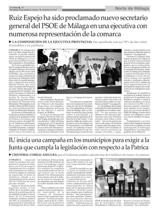 COMARCA. El antequerano
José Luiz Ruiz Espejo fue pro-
clamado el pasado sábado
nuevo secretario general del
PSOE de Málaga en el Con-
greso Provincial de la forma-
ción celebrado en Torremolinos.
En el acto se aprobaba tam-
bién la composición de la nueva
Comisión Ejecutiva Provincial,
elegida con un 78% de los votos
favorables, que es paritaria y
cuenta con varios miembros de
la comarca deAntequera. Entre
ellos están el concejal anteque-
rano y diputado provincial,
Manuel Chicón, que seá el
nuevo secretario de Formación;
así como Tatiana Margallo, de
la agrupación deAlameda, que
será la secretaria de Memoria
Histórica y Democrática; y el
alcalde de Cuevas Bajas,
Manuel Lara, que será el nuevo
secretario de Atención a los
Municipios. Otra regidora, la de
Ardales, María del Mar Gonzá-
lez, será la secretaria de Des-
arrollo de Municipios Rurales.
En la nueva composición de
la Ejecutiva destaca también la
creación de la secretaría Contra
la Violencia de Género, que
estará en manos de Isabel Flo-
res, de Villanueva del Rosario.
Por su parte, el villafontense
Cristóbal Fernández, consejero
delegado de TurismoAndaluz,
será el nuevo Secretario de
Acción Electoral.
Otros miembros de esta eje-
cutiva serán Nuria Moreno,
de Villanueva de Algaidas;
Diego Pérez, de Campillos,
Francisco Moscoso, de Cuevas
de San Marcos; o Araceli
Gómez, de Mollina.
En el acto de clausura del
Congreso Provincial, José Luiz
Ruiz Espejo destacaba que se es
una ejecutiva “reflejo del firme
compromiso con la igualdad
del PSOE de Málaga”; además
de una dirección intergenera-
cional que conjuga la experien-
cia de los más veteranos con la
fuerza y el empuje de la juven-
tud.
“Una ejecutiva comprome-
tida con la mejora de las condi-
ciones de vida de los trabajado-
res y las trabajadoras de la pro-
vincia de Málaga. Que va a tra-
bajar sin descanso para luchar
contra la precariedad y la
pobreza que los gobiernos de la
derecha nos han traído. Y una
ejecutiva reflejo de nuestro com-
promiso con la diversidad, con
la inclusividad y con la libertad
sexual”, ha explicado el nuevo
secretario general. En este sen-
tido destacó que se trata de una
ejecutiva “enfocada desde hoy
mismo a ganar elecciones en
esta tierra para poder así cam-
biar la sociedad”, ha asegurado.
En sus palabras, Ruiz Espejo
rechazaba los individualismos
y apostaba por el trabajo colec-
tivo. “Lo que tenemos por
delante es una dura pero apa-
sionante tarea que debemos
afrontar entre todos y entre
todas”, “por eso he puesto mis
ojos en este grupo de hombres
y mujeres para que guíen nues-
tro destino como socialistas en
toda nuestra provincia un
equipo renovado y capaz,
valiente y comprometido en el
que desde hoy deposito toda mi
confianza”, ha asegurado.
Durante el Congreso, Ruiz
Espejo desgranó los objetivos
que se marca como secretario
general de los socialistas mala-
gueños, que ya venían inclui-
dos en su programa político de
la campaña de primaras, desta-
cando el trabajo para defender
y mejorar los derechos de los
trabajadores a través de una
nueva alianza con agentes
sociales y sindicatos, especial-
mente con la UGT, además de
hacer especial mención a la
necesidad de mejorar las condi-
ciones de los trabajadores autó-
nomos.
Igualmente, ha señalado la
necesidad de trabajar desde el
partido por la igualdad entre
hombres y mujeres y contra la
violencia de género; en favor
del colectivo LGTBI o de la
memoria histórica, detenién-
dose también en su compro-
miso por favorecer desde el
PSOE de Málaga al sector de la
cultura, el ecologismo o secto-
res como la sanidad o la educa-
ción.
Paralelamente, y en clave
interna, Ruiz Espejo ha clamado
en favor de un partido con más
participación, de liderazgos
compartidos y con más prota-
gonismo de la militancia.
Norte de Málaga
IU inicia una campaña en los municipios para exigir a la
Junta que cumpla la legislación con respecto a la Patrica
COMARCA. Izquierda
Unida ha iniciado una cam-
paña en la comarca de Ante-
quera con el fin de exigir el
cumplimiento de la legisla-
ción autonómica en cuanto a
la Patrica. Segun la coalición
de izquierdas, la Junta de
Andalucía adeuda a los
Ayuntamientos de la comarca
más de 9 millones de euros
por este concepto.
Según se recuerda desde
Izquierda Unida, la Ley
6/2010, de 11 de junbio, regu-
ladora de la participación de
las entidades locales en los tri-
butos de las Comunidad
Autónoma andaluza, desde el
año 2011 se aumentaría pro-
gresivamente la dotación de
la Participación de los Tribu-
tos Andaluces (Patrica) hasta
alcanzar los 600 millones de
euros. Sin embargo, según
denuncian desde IU, el ejecu-
tivo andaluz ha congelado
esta partida desde ese año, lo
que supone que la Junta
adeuda a los Ayuntamientos
de la comarca más de 9 millo-
nes de euros en concepto de
las cantidades que han dejado
de recibir durante todos estos
años.
“Estos 9 millones de euros
superan todos los presupues-
tos municipales de la
Comarca de Antequera
menos el del consistorio ante-
querano”, ha dicho el coordi-
nador comarcal de IU, Cristó-
bal Corral, que ha puesto el
acento en que la financiación
que reciben los municipios es
casi un 20% inferior a lo que
está comprometido legal-
mente.
Corral ha insistido en que
“la Junta de Andalucía ha
venido incumpliendo delibe-
radamente la propia norma-
tiva aprobada en su seno”.
“Lamentablemente, el
Gobierno de Susana Díaz
vuelve a demostrarnos que el
municipalismo no forma
parte de la agenda política
andaluza”, ha dicho Corral,
que consider que el gobierno
andaluz “más preocupado”
por otras cuestiones “primero
por las primarias internas,
actualmente por el procés
catalán”. “Esperemos que la
siguiente preocupación del
PSOE de Sevilla sean los alcal-
des de municipios como
Humilladero, Villanueva del
Rosario o Fuente de Piedra,
gobernados por compañeros
socialistas”, ha continuado.
La Crónica 28
Del sábado 28 de octubre al viernes 3 de noviembre de 2017
ç
u CRISTÓBAL CORRAL ASEGURA que el Gobierno andaluz adeuda más de 9 millones de euros a la comarca
Ruiz Espejo ha sido proclamado nuevo secretario
general del PSOE de Málaga en una ejecutiva con
numerosa representación de la comarca
u LA COMPOSICIÓN DE LA EJECUTIVA PROVINCIAL fue aprobada con un 78% de los votos
favorables y es paritaria
 