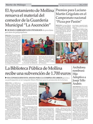 u SE HAN CAMBIADO LOS UTENSILIOS de porcelana
por otros de polipropileno
u HA CONSEGUIDO ESTA AYUDA PARA LA COMPRA DE LIBROS gracias a
su participación en la Campaña María Moliner para la promoción de la lectura
ElAyuntamiento de Mollina
renueva el material del
comedor de la Guardería
Municipal “LaAscención”
MOLLINA. El Ayuntamiento
de Mollina ha procedido a la
renovación del material del
comedor de la Guardería
Municipal “La Ascensión”. El
alcalde de Mollina, Eugenio
Sevillano y el concejal de
Deportes, Francisco Díaz, han
visitado esta semana la Guar-
dería Municipal para hacer
entrega a la directora del cen-
tro, Elibeth Romero, y al coci-
nero, Juan Manuel Villalón, del
nuevo material para el come-
dor del centro.
En concreto se han reno-
vado los platos, vasos y cubier-
tos de la guardería, siendo
éstos de polipropileno, un
material ideal y más seguro
para el uso diario de los niños
de este centro, sustituyendo así
los antiguos de porcelana.
Tanto la directora del cen-
tro infantil como el cocinero
agradecieron al alcalde la visita
y la compra de este material.
La Guardería Municipal
"La Ascensión" de Mollina ha
abierto este año un aula nueva
para alumnos de 1 a 2 años al
verse incrementada la
demanda, contando actual-
mente con seis aulas, y un total
de 72 alumnos.
LaBibliotecaPúblicadeMollina
recibeunasubvenciónde1.700euros
MOLLINA. La Biblioteca
Pública "Carlos Cano" de
Mollina ha sido seleccionada
por la Comisión de Valoración
de la Campaña María Moliner
de fomento de la lectura en
municipios menores de 50.000
habitantes como benerficiaria
de una subvención en metá-
lico de 1.706,66 euros para la
compra de libros para la
biblioteca.
La Campaña María Moli-
ner consiste en la realización
de un proyecto que incluya
todas las actividades propues-
tas de fomento de la lectura
para el año 2017 en la biblio-
teca, habiendo presentado
Mollina el proyecto es "En
busca de la lectura perdida".
Entre las actividades que
se han incluido en este pro-
yecto se encuentran los con-
cursos de lectura y escritura,
Día del Libro, cuentacuentos
en colegio y biblioteca, Ter-
cera edad, feria del libro y
presentación de libros, entre
otras.
La característica princi-
pal de este proyecto es el
fomento de la lectura enfocán-
dolo a todos los colectivos de
la sociedad: infantiles, juveni-
les, adultos e integración
social, fomentando la integra-
ción intercultural, tales como
inmigrantes, discapacitados o
población en riesgo de exclu-
sión social.
En este caso, los objetivos
que se persiguen son el
fomento del interés por la lec-
tura y el desarrollo del hábito
lector, favoreciendo la com-
presión lectora e incluyéndola
como actividad de ocio y dis-
frute.
Como participantes en este
programa, la Biblioteca
Pública "Carlos Cano", ha des-
arrollado cada actividad rea-
lizada o que se vaya a realizar
durante el año, los resultados
obtenidos de participación y
aceptación de la misma, fecha
de las actividades, incluir
fotografías de estas, carteles
de divulgación de las mismas
y utlización de nuevas tecno-
logías, como por ejemplo face-
book, el lugar de celebración
de las actividades, así como
agentes que colaboran con la
biblioteca, como pueden ser
en este caso el colegio, los
padres y madres del AMPA
del colegio y guardería, el ins-
tituto o grupo de teatro "Capi-
ruzón", además del Taller
de Memoria y Centro de par-
ticipación Activa Hogar del
Jublidado.
En toda España han sido
seleccionados un total de 300
proyectos, siendo cuatro de la
provincia de Málaga y entre
los que se encuentra este de la
Biblioteca de Mollina.
MOLLINA. Luciano Martin
Grigolato, vecino de Mollina,
ha conseguido varios premios
en el Campeonato Español
“Pizza por Pasión” que ha
tenido lugar este mes de octu-
bre en Granada.
En concreto, se ha alzado
con el primer premio en acro-
bacia y el segundo premio en
presentación, además de con-
seguir quedar como primer cla-
sificado en la modalidad de
pizza larga y segundo clasifi-
cado con la pizza de Pedro
Ximénez.
El alcalde de Mollina, Euge-
nio Sevillano, y el concejal de
Urbanismo, José Manuel
Torres, han trasladado su enho-
rabuena a Luciano Martín Gri-
golato, que cuenta con un esta-
blecimiento de pizza en
Mollina y, desde hace algunas
semanas, con otro situado en
Antequera.
Premios para Luciano
Martin Grigolato en el
Campeonato nacional
“Pizza por Pasión”
ARCHIDONA. El Ayunta-
miento de Archidona cele-
brará el próximo lunes 6 de
noviembre un Pleno Extraor-
dinario a las 19:00 horas con
el único punto del día de la
propuesta de nombramiento
como Hijo Adoptivo del
municipio a Josep Tello
Andrés.
Según ha informado la
alcaldesa de Archidona en un
Bando Municipal en el que
invita a los vecinos que así
lo deseen a asistir a este Pleno
Extraordiario, Tello Andrés es
un artista plástico y Cate-
drático Numerario de Institu-
tos Nacioens de Enseñanza
Media, entre otras menciones.
Josep Tello ejerció su
Magisterio en el IES Luis
Barahona de Soto desde 1959
hasta 1974, destacando desde
el Ayutamiento su legado
artístico en el municipio y sus
valores como persona.
Archidona
nombrará
Hijo
Adoptivoa
JosepTello
Andrés
31 ç La Crónica
Del sábado 28 de octubre al viernes 3 de noviembre de 2017Norte de Málaga
 