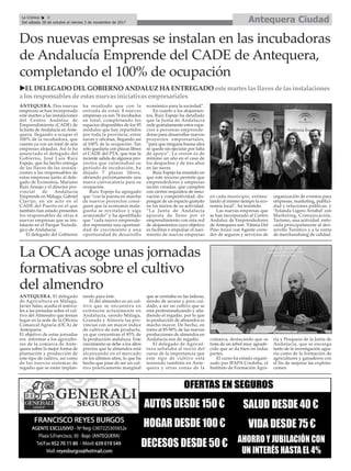 Antequera CiudadLa Crónica 8
Del sábado 28 de octubre al viernes 3 de noviembre de 2017
çDos nuevas empresas se instalan en las incubadoras
de Andalucía Emprende del CADE de Antequera,
completando el 100% de ocupación
uEL DELEGADO DEL GOBIERNO ANDALUZ HA ENTREGADO este martes las llaves de las instalaciones
a los responsables de estas nuevas iniciativas empresariales
ANTEQUERA. Dos nuevas
empresas se han incorporado
este martes a las instalaciones
del Centro Andaluz de
Emprendimiento (CADE) de
la Junta de Andalucía en Ante-
quera, llegando a ocupar el
100% de la incubadora, que
cuenta ya con un total de seis
empresas alojadas. Así lo ha
anunciado el delegado del
Gobierno, José Luis Ruiz
Espejo, que ha hecho entrega
de las llaves de las instala-
ciones a las responsables de
estas empresas junto al dele-
gado de Economía, Mariano
Ruiz Araujo y el director pro-
vincial de Andalucía
Emprende en Málaga, Gabriel
Clavijo, en un acto en el
CADE del Puerto en el que
también han estado presentes
los responsables de otras 6
nuevas empresas que se ins-
talarán en el Parque Tecnoló-
gico de Andalucía.
El delegado del Gobierno
ha resaltado que con la
entrada de estas 8 nuevas
empresas ya son 74 incubados
en total, completando los
espacios disponibles de los 95
módulos que hay repartidos
por toda la provincia, entre
naves y oficinas, llegando así
al 100% de la ocupación. Tan
sólo quedaría con plazas libres
el CADE del PTA, que tras la
reciente salida de algunos pro-
yectos que culminaban su
período de incubación, ha
dejado 7 plazas libres,
abriendo próximamente una
nueva convocatoria para su
ocupación.
Ruiz Espejo ha agregado
que “con la puesta en marcha
de nuevos proyectos consi-
guen que la economía mala-
gueña se revitalice y siga
avanzando” y ha apostillado
que “cada nuevo emprende-
dor representa una oportuni-
dad de crecimiento y una
oportunidad de desarrollo
económico para la sociedad”.
En cuanto a los alojamien-
tos, Ruiz Espejo ha detallado
que la Junta de Andalucía
cede gratuitamente estos espa-
cios a personas emprende-
doras para desarrollar nuevos
proyectos empresariales,
“para que ninguna buena idea
se quede sin ejecutar por falta
de apoyo”. La cesión es de
mínimo un año en el caso de
los despachos y de tres años
en las naves.
Ruiz Espejo ha insistido en
que este recurso permite que
emprendedores y empresas
recién creadas, que cumplen
con ciertos requisitos de inno-
vación y competitividad, dis-
pongan de un espacio gratuito
en los inicios de su actividad.
“La Junta de Andalucía
apuesta de lleno por el
emprendimiento con esta red
de alojamientos cuyo objetivo
es facilitar e impulsar el naci-
miento de nuevas empresas
en cada municipio, estimu-
lando al mismo tiempo la eco-
nomía local”, ha insistido.
Las nuevas empresas que
se han incorporado al Centro
Andaluz de Emprendedores
de Antequera son: ‘Fátima Del
Pino Ariza’ con Agente corre-
dor de seguros y servicios de
organización de eventos para
empresas, marketing, publici-
dad y relaciones públicas, y
‘Yolanda Ligero Arrabal’ con
Marketing, Comunicación,
Turismo, una actividad enfo-
cada principalmente al des-
arrollo Turístico y a la venta
de merchandising de calidad.
ANTEQUERA. El delegado
de Agricultura en Málaga,
Javier Salas, acudía el miérco-
les a las jornadas sobre el cul-
tivo del Almendro que tenían
lugar en la sede de la Oficina
Comarcal Agraria (OCA) de
Antequera.
El objetivo de estas jornadas
era informar a los agriculto-
res de la comarca de Ante-
quera sobre la mejor forma de
plantación y producción de
este tipo de cultivo, así como
de los nuevos sistemas de
regadío que se están implan-
tando para éste.
El del almendro es un cul-
tivo que se encuentra en
extensión actualmente en
Andalucía, siendo Málaga,
Granada y Almería las pro-
vincias con un mayor índice
de cultivo de este producto,
ya que concentran el 85% de
la producción andaluza. Este
crecimiento se debe a los altos
precios que la almendra está
alcanzando en el mercado
en los últimos años, lo que ha
hecho que pase de ser un cul-
tivo prácticamente marginal
que se centraba en las laderas,
siendo de secano y poco cui-
dado, a ser un cultivo que se
está profesionalizando y aña-
diendo el regadío, por lo que
la producción de almendra es
mucho mayor. De hecho, en
torno al 85-90% de las nuevas
producciones de almendra en
Andalucía son de regadío.
El delegado de Agricul-
tura señalaba al inicio del
curso de la importancia que
este tipo de cultivo está
teniendo también en Ante-
quera y otras zonas de la
comarca, destacando que se
trata de un árbol muy agrade-
cido que se da bien en todas
partes.
El curso ha estado organi-
zado por IFAPA Córdoba, el
Instituto de Formación Agra-
ria y Pesquera de la Junta de
Andalucía, que se encarga
tanto de la investigación agra-
ria como de la formación de
agricultures y ganaderos con
el fin de mejorar las explota-
ciones.
La OCA acoge unas jornadas
formativas sobre el cultivo
del almendro
 