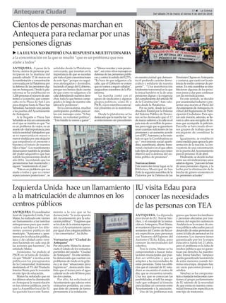 17 ç La Crónica
Del sábado 24 de marzo al viernes 6 de abril de 2018Antequera Ciudad
IU visita Edau para
conocer las necesidades
de las personas con TEA
ANTEQUERA. El coordinador
local de Izquierda Unida, Fran
Matas, ha realizado este viernes
un llamamiento a las familias
antequeranas para que matri-
culen a sus hijos en los dife-
rentes centros públicos del
municipio. “Apoyamos y apos-
tamos por la educación pública,
laica y de calidad como veni-
mos haciendo en cada una de
las acciones que hacemos”, ha
señalado Matas.
Asimismo, ha pedido al
PSOE en la Junta de Andalu-
cía que “blinde” a la educación
pública en los presupuestos
de la Comunidad Autónoma
destinando el 5% del Producto
Interior Bruto para la inversión
en este tipo de educación.
Matas ha señalado que en
los últimos años ha disminuído
en Antequera la matriculación
en los centros públicos, por lo
que la Asamblea local de IU
ha querido hacer este llama-
miento a la vez que se ha
denunciado “la nula apuesta
del Ayuntamiento por la edu-
cación pública”. “Exigimos que
se les dote de la misma repercu-
sión y el Ayuntamiento apoye
por igual a los colegios públicos
y los concertados”, ha dicho.
Vestuarios del “Ciudad de
Antequera”
Por otra parte, Matas ha denun-
ciado el estado de los vestuarios
portátiles del estadio “Ciudad
deAntequera”. En este sentido,
ha denunciado que cuentan con
problemas de óxido en la grife-
ría y se dan “situaciones poco
higiénicas”, destacando tam-
bién que el termo para el agua
caliente es de solo 40 litros para
las dos casetas.
Por ello, ha solicitado al
Ayuntamiento que adecue estos
vestuarios portátiles, así como
que dote de conserje de forma
permanente a la instalación.
Izquierda Unida hace un llamamiento
a la matriculación de alumnos en los
centros públicos
Cientos de personas marchan en
Antequera para reclamar por unas
pensiones dignas
ANTEQUERA. A pesar de la
lluvia, cientos de personas par-
ticiparon en la mañana del
pasado sábado 17 de marzo en
lamanifestaciónyconcentración
convocadaporlaPlataformapor
la defensa de las pensiones dig-
nas enAntequera. Desde la pla-
taforma se ha establecido en
1.200personaselnúmerodeasis-
tentes a la marcha, que comen-
zaba en la Plaza de San Luis
para dirigirse hasta la Plaza San
Sebastián,haciendounaparada
a las puertas del Ayuntamiento
deAntequera.
A la llegada a Plaza San
Sebastiánseleíauncomunicado
en el que se insistía en que “no
es un problema de viejos, es un
asuntodevitalimportanciapara
todalasociedadtrabajadoraque
se ve repercutida en mayor o
menormedidaporestasituación
que empobrece el presente e
hipoteca el futuro de nuestos
hijos e hijas”. Los manifestantes
denunciarontambiénlapérdida
del poder adquisitivo que han
sufridolospensionistasdesdeel
año 2014, recordando que los
pensionistas han mantenido y
siguen “manteniendo el país”.
“Esteesunproblemaquenos
atañe a todos y que va a tener
repercusiones posteriores”, se
señalaba desde la Plataforma
convocante, que insistían en la
importancia de que se sucedan
portodoelpaísconcentraciones
de este tipo “porque no segui-
mos aletargados y dormidos,
haciendo el juego del Gobierno,
porque nos hemos dado cuenta
de que como no salgamos a la
calledefendiendonuestrosdere-
chos, todo lo que hemos conse-
guido a lo largo de nuestra vida
laboral lo perdemos”.
En la convocatoria, muchos
participantes portaban pancar-
tas con mensajes como “Sí hay
dinero, no voluntad política”,
“Esta batalla la vamos a ganar”,
o“Menosrescatesymáspensio-
nes”,asícomootrosmensajesen
defensa de las pensiones públi-
casycontralasubidadel0,25%.
“Es hora de que salgamos a la
calle, que el Gobierno se entere
quenovamosaseguircallados”,
asegurabanmiembrosdelaPla-
taforma.
La marcha contó con el
apoyo de sindicatos y algunos
grupos políticos, como IU y
PSOE,cuyosmiembrosestuvie-
ron presentes en la manifesta-
ción.
Desde la plataforma se ha
destacadoquelamarchafue“un
acontecimiento sin precedentes
en nuestra ciudad que demues-
tra el profundo carácter demo-
crático y solidario de nuestra
gente”. “Una manifestación
totalmentetransversalenlaque
la única bandera es la de unas
pensiones dignas y la exigencia
delcumplimientodelartículo50
de la Constitución”, han valo-
rado desde la Plataforma.
Por su parte, desde la Coor-
dinadora Estatal por la Defensa
del Sistema Público de Pensio-
nes se ha destacado que el 17
demarzosalieronalacalleenel
paísmásdeunmillóndeperso-
nasparaexigirquesegaranticen
unas cuantías suficientes de las
pensionesyunaumentoacorde
conelIPC.Asimismo,sehainsis-
tido en que la Cooridnadora es
un “ movimiento social aparti-
dista,asambleario,abierto,trans-
versaleinclusivoenelquecaben
todotipodepersonascuyoúnico
objetivo sea la defensa del sis-
tema público de pensiones”.
Nuevas acciones
Este miércoles tenía lugar en la
Biblioteca Municipal de San
Zoilolasegundaasambleadela
Plaforma por la Defensa de las
PensionesDignasenAntequera
ycomarca,quecontóconlaasis-
tenciademediocentenardeper-
sonas. En esta asamblea se esta-
blecieron algunos de los próxi-
mos pasos a dar para continuar
con las reivindicaciones.
En este sentido, se decidió
por unanimidad redactar y pre-
sentar una moción al Pleno del
AyuntamientodeAntequera,en
virtud del Reglamento de Parti-
cipación Ciudadana. Para apo-
yar esta moción, además, se lle-
vará a cabo una recogida de fir-
mas que acompañe la petición.
Para ello se han creado diver-
sos grupos de trabajo que se
encargarán de coordinar la
acción.
Igualmente, se estableció
comomedidaparaapoyarlapre-
sentación de la moción, la con-
vocatoria de una concentración
en la puerta del Ayuntamiento
para el próximo 16 de abril.
Finalmente,sedecidióincluir
entre sus reivindicaciones unos
salariosdignos,“puessonlabase
de unas pensiones dignas, y la
lucha por la eliminación de la
brecha de género existentes en
las pensiones actuales”.
u LALLUVIANO IMPIDIÓ UNARESPUESTAMULTITUDINARIA
a la concentraciónenla que se resaltó “que esunproblema que nos
atañe a todos”
ANTEQUERA. La diputada
provincial de IU, Teresa Sán-
chez, y el concejal de la forma-
ción enAntequera, Fran Matas,
se reunieron el jueves con repre-
sentantes del Centro de Recur-
sos específicos para personas
con Trastorno del Espectro del
Autismo (TEA), Edau, para
conocer las necesidades del
colectivo.
Tras la visita, Matas se ha
comprometido a buscar insta-
laciones municipales que pue-
dan ser utilizadas y que se
adapten a las necesidades de
estas personas. Entre los edifi-
cios que el concejal de IU estu-
diará se encuentra el centro de
día, que se encuentra cerrado.
Una vez que se conozcan las
posibilidades, el edil ha asegu-
rado que trabajará la fórmula
para facilitar un convenio entre
Ayuntamiento y la asociación.
Uno de los problemas más
graves que tienen los familiares
y personas afectadas por tras-
tornos del espectro autista en
Andalucía es la escasez de cen-
tros públicos adecuados para el
desarrollo de estas personas así
como la falta de personal en los
existentes. Los menores tienen
garantizado por ley la etapa
educativa hasta los 21 años,
pero el problema es la falta de
medios públicos que no garan-
tizan ese derecho, ha manifes-
tado Teresa Sánchez. Tampoco
queda garantizada laasistencia
de estos menores cuando ter-
mina esta etapa, después hay
un vacío para estos jóvenes y
adultos.
Sánchez se ha comprome-
tido a trasladar todas estas cues-
tiones al grupo parlamentario
de IU además de la necesidad
de que exista en nuestra comu-
nidad formación específica en
este tipo de trastornos.
 