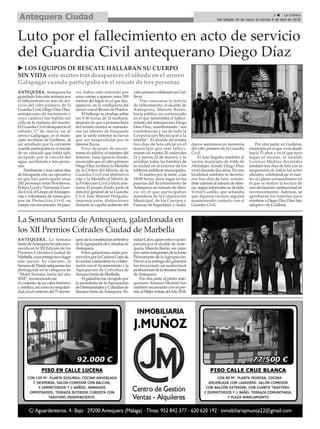 ANTEQUERA. Antequera ha
guardado luto esta semana por
el fallecimiento en acto de ser-
vicio del cabo primero de la
Guardia Civil, Diego Díaz Díaz,
antequerano de nacimiento y
cuyo cadáver fue halldo sin
vida en la mañana del martes.
El Guardia Civil desapareció el
sábado 17 de marzo en el
arroyo Galapagar, en el muni-
cipio sevillano de Guillena, al
ser arrollado por la corriente
cuando participaba en el rescate
de un vehículo que había sido
atrapado por la crecida del
agua, auxiliando a tres perso-
nas.
Finalmente y tras varios días
de búsqueda con un operativo
en que han participado unas
200 personas entre Bomberos,
Policía Local y Nacional, Guar-
dia Civil, el Grupo de Emergen-
cias y voluntarios de varios gru-
pos de Protección Civil, su
cuerpo era encontrado.Al pare-
cer, había sido retenido por
unas ramas a apenas unos 300
metros del lugar en el que des-
apareció, en la confluencia del
arroyo con el Rivera de Huelva.
El hallazgo se produjo sobre
las 9:30 horas de la mañana,
después de que a primera hora
del mismo martes se reanuda-
sen las labores de búsqueda
que la tarde anterior tuvieron
que ser suspendidas por la
intensa lluvia.
Poco después de encon-
trarse el cadáver, el ministro del
Interior, Juan Ignacio Zoido,
anunciaba que el cabo primero
Diego Díaz recibiría la Medalla
de la Orden del Mérito de la
Guardia Civil con distintivo
rojo y la Medalla al Mérito de
la Protección Civil a título pós-
tumo. El propio Zoido, junto al
director general de la Guardia
Civil, José Manuel Holgado,
imponía estas distinciones
durante la capilla ardiente del
cabo primero celebrada en Gui-
llena.
Tras conocerse la noticia
de fallecimiento, el alcalde de
Antequera, Manolo Barón,
hacía público un comunicado
en el que lamentaba el falleci-
miento del antequerano Diego
Díaz Díaz, manifestando “sus
condolencias y las de toda la
Corporación Municipal a la
familia”. El alcalde decretaba
tres días de luto oficial en el
municipio por este falleci-
miento (el martes 20, miércoles
21 y jueves 22 de marzo), y se
arriaban todas las bandera de
la ciudad en el exterior de los
edificios públicos municipales.
El martes por la tarde, a las
18:00 horas, tenía lugar en las
puertas del Ayuntamiento de
Antequera un minuto de silen-
cio en el que participaban
miembros de la Corporación
Municipal, de los Cuerpos y
Fuerzas de Seguridad, y ciuda-
danos anónimos en memoria
del cabo primero de la Guardia
Civil.
El luto llegaba también al
vecino municipio de Valle de
Abdalajís, donde Diego Díaz
vivió durante dos años. En esta
localidad también se decreta-
ron tres días de luto, sumán-
dose además al minuto de silen-
cio, según informaba su alcalde,
Víctor Castillo, que señalaba
que algunos vecinos seguían
manteniendo contacto con el
Guardia Civil.
Por otra parte, en Guillena,
municipio en el que vivía desde
hacía 15 años y en el que tuvo
lugar el suceso, el alcalde
Lorenzo Medina decretaba
también tres días de luto con la
suspensión de todos los actos
oficiales, celebrándose el mar-
tes un pleno extraordinario en
el que se realizó la lectura de
una declaración institucional de
reconocimiento. Además, se
aprobaron los trámites para
nombrar a Diego Díaz Díaz hijo
adoptivo de Guillena.
u LOS EQUIPOS DE RESCATE HALLABAN SU CUERPO
SIN VIDA este martes tras desaparecer el sábado en el arroyo
Galapagar cuando participaba en el rescate de tres personas
Luto por el fallecimiento en acto de servicio
del Guardia Civil antequerano Diego Díaz
ANTEQUERA. La Semana
SantadeAntequerahasidoreco-
nocida en la XII Edición de los
Premios Cofrades Ciudad de
Marbella,cuyaentregatuvolugar
este jueves. En concreto, la
SemanadePasiónantqueranafue
distinguida en la categoría de
“Mejor Semana Santa del año
2018”, reconociendo así
el conjunto de su valor histórico
yartístico,asícomosusingulari-
dad,enelcontextodel75aniver-
sariodelaconstitucióndefinitiva
delaAgrupacióndeCofradíasde
Antequera.
Estos galardones están pro-
movidosporlaCadenaCopede
la ciudad costasoleña en colabo-
ración con elAyuntamiento y la
Agrupación de Cofradías de
Semana Santa de Marbella.
Elgalardónfuerecogidopor
la presidenta de la Agrupación
deHermandadesyCofradíasde
SemanaSantadeAntequera,Tri-
nidadCalvo,quienestuvoacom-
pañada por el alcalde de Ante-
quera, Manolo Barón, así como
porvariosintegrantesdelaJunta
Permanente de la Agrupación.
Previo a la entrega del galardón
fue proyectado un audiovisual
promocionaldelaSemanaSanta
deAntequera.
Por otra parte, el pintor ante-
querano Antonio Montiel fue
también reconocido con el pre-
mioalMejorArtistadelAño2018.
La Semana Santa de Antequera, galardonada en
los XII Premios Cofrades Ciudad de Marbella
3 ç La Crónica
Del sábado 24 de marzo al viernes 6 de abril de 2018Antequera Ciudad
 