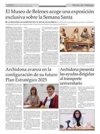 ARCHIDONA. El municipio
de Archidona avanza en la cre-
ación de su Plan Estratégico
Archidona 2025. Se trata de un
Plan Estratégico de Desarrollo
Local con el que se marcan
algunas de las líneas a seguir
en el futuro.
La concejal de Cultura, Car-
men Romero, y una de las
encargadas de la elaboración
de este proyecto que se
encuentra en manos de Virgi-
nia Gamito e Inmaculada
Sillero, han sido las encarga-
das de informar sobre el des-
arrollo de este plan.
“Se trata de un proceso par-
ticipativo intersectorial, donde
se ha realizado un mapa
socioeconómico del municipio,
y se marcan unos objetivos
para nuestro futuro y guiamos
un plano de cómo lograr estos
objetivos. Es un proceso vivo
con un horizonte temporal de
diez años”, comenta Virginia
Gamito.
El desarrollo de este plan
ha constado de dos partes. La
primera de ellas comenzaba en
el año 2014 con la elaboración
del propio proyecto, conti-
nuando después con la imple-
mentación del mismo. En los
últimos meses se ha realizado
un análisis DAFO para cono-
cer los puntos fuertes y débi-
les que afectan a los objetivos
del proyecto.
Tras este análisis, se ha rea-
lizado una encuesta a la ciuda-
danía tanto a través de las
redes sociales como en papel
que ha contado, según los res-
ponsables. con una participa-
cion aceptable.
Romero ha subrayado que
el resultado de este trabajo
ayudará de forma significativa
al Equipo de Gobierno a tomar
decisiones a corto y medio
plazo para lograr una mejora
en todos los ámbitos que afec-
tan a la ciudadanía.
A partir de ahora, queda
llevar a cabo la fase de imple-
mentación del plan, que estará
siempre sometido a un proceso
de estudio y reevaluación para
adaptarlo a las necesidades del
municipio y la población.
MOLLINA. El Museo de Bele-
nes de Mollina acoge desde el
pasado sábado hasta el 13 de
mayo una exposición temporal
sobrelaSemanaSanta.Lamues-
tra está compuesta por un total
de12obrasdediferentesautores
nacionales e internacionales de
reconocido prestigio, que repre-
sentan 12 escenas de Pasión con
figuras exclusivas.
Las escenas, ubicadas en
cúpulasdegrandesdimensiones
y diseñadas en exclusiva para el
Museo, están compuestas por
figuras de escultores de dife-
rentesescuelasycorrientesartís-
ticascomolaescuelaitalianacon
representacióndeAngelaTripiy
el figurista Heide Hörner; el
madrileño José Luis Mayo, el
portuense Francisco Javier Gui-
llotoRamos,loscatalanesMont-
serrat Ribes y Josep Traité; y el
joven sevillano José Ángel Gar-
cía.Artistas que ya cuentan con
muchas de sus obras expuestas
en la colección permanente del
museo.
“La calidad de las obras
expuestas en esta colección de
Pasiónsonexcepcionales.Hemos
contadoconunasmanosprivile-
giadasquesonestosbelenistasy
escultoresque,unavezmás,han
realizadounalaborextraordina-
ria”,haexplicadoAntonioDíaz,
fundadordelMuseodeBelenes,
junto con su mujer, Ana Caba-
llero.Díaz,quienhadestacadoel
gradodedetalledelasfigurasde
lacolección,hadestacadoqueel
diseñodelacolecciónpermiteal
visitante ir reviviendo cada uno
delospasosqueJesúsdiódesde
suentradaenJerusalénhastaque
al tercer día de su muerte resu-
citó.
El recorrido de esta exposi-
ción comienza con la entrada a
Jerusalén,cuyasfigurashansido
realizadasporlaitalianaAngela
Tripi, autora de otras obras del
museocomoelArcodeConstan-
tino que preside el vestíbulo. A
continuación,elvisitanteseaden-
tra en la Santa Cena y asiste al
Lavatorio de Pies, también de
Tripi.
JoséLuisMayo,quetieneun
belén monumental en la colec-
ciónpermanentedelmuseoque
abarcadesdepasajesdelGénesis
hastalaResurrección,eselautor
delmomentodelaOraciónenel
Huerto de los Olivos. Francisco
Javier Guilloto es el responsable
de la escena del Prendimiento,
que también tiene lugar en Get-
semaní.Siguiendolospasajesde
la Pasión, Montserrat Ribes ha
sabido representar las negacio-
nes de Pedro, en una obra llena
de detalles.
En los azotes, del catalán
JosepTraité,sepuedeverelsufri-
mientoyeldolordeJesúsenuna
escena en la que el visitante se
detendrá durante varios minu-
tos antes de ver el encuentro de
Jesús ante Pilatos. El italiano
Heide muestra dos escenas úni-
cas Jesús con la cruz a cuestas y
el momento de la Crucifixión.
El recorrido finaliza con el
descendimiento de José Luis
Mayo y por último con una
escena de gran impacto de José
Ángel García: la Resurrección.
Aquellos que visiten el
Museo de Belenes en estos días
podrán incluir en su visita la
entradaalaexposicióntemporal
dePasiónporuneuromás.Quie-
nes ya conozcan la exposición
permanenteyquieranvisitarúni-
camenteladedicadaalaSemana
Santa podrán adquirir las entra-
dasenlapropiataquillaaunpre-
cio de 3 euros.
Norte de MálagaLa Crónica 34
Del sábado 24 de marzo al viernes 6 de abril de 2018
ç
El Museo de Belenes acoge una exposición
exclusiva sobre la Semana Santa
Archidona avanza en la
configuración de su futuro
Plan Estratégico 2025
ARCHIDONA. La concejal
de Educación de Archidona,
Isabel Alba, presentó el
pasado viernes día 16 de
marzo, las ayudas dirigidas al
transporte universitario o de
formación profesional.
Las ayudas al transporte
universitario están dirigidas
al alumnado empadronado en
el municipio y que cumpla
con los requisitos descritos en
las bases presentadas. Cabe
recordar que, una vez termi-
nado el plazo de presentación,
se abrirá un plazo de 10 días
hábiles, para subsanar defi-
ciencias o aportar documenta-
ción requerida.
El plazo de presentación
de solicitudes ha sido fijado
por el área entre el 19 de
marzo, al 13 de abril, ambos
inclusive. Esta ayuda tiene
una dotación presupuestaria
de 4000 euros, siendo la cuan-
tía de la ayuda individual de
100 euros.
Todos los interesados
podrán obtener las bases en el
propio Ayuntamiento de
Archidona.
u LA MUESTRA SE COMPONE DE UN TOTAL DE 12 OBRAS de diferentes y prestigiosos autores nacionales
e internacionales que representan 12 escenas de Pasión con figuras exclusivas
Archidonapresenta
lasayudasdirigidas
altransporte
universitario
 
