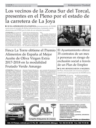 ANTEQUERA. Los vecinos de
la Zona Sur del Torcal han acu-
dido este lunes a la celebración
del Pleno Ordinario del mes de
marzo del Ayuntamiento de
Antequera, donde se ha deba-
tido el estado de la carretera de
La Joya. El equipo de Gobierno
ha aprobado en dicha sesión
una modificación presupues-
taria de 50.000 euros para el
arreglo de esta infraestructura,
pese a contar con la abstención
del Grupo Municipal Socialista.
El motivo de dicha absten-
ción, según ha explicado el con-
cejal Francisco Calderón, ha
sido la falta de un informe
favorable para la intervención.
“Estamos de acuerdo con la
partida. Si no, votamos que
no”, ha dicho el concejal socia-
lista.
Por su parte, el teniente de
alcalde delegado de Obras, José
Ramón Carmona, ha defen-
dido dicha modificación pre-
supuestaria, al tiempo que ha
instado a los socialistas a soli-
citar una reunión urgente con
la Junta deAndalucía para pre-
sentar un proyecto de subven-
ción.
Antequera CiudadLa Crónica 8
Del sábado 24 de marzo al viernes 6 de abril de 2018
ç
El Ayuntamiento ofrece
35 contratos de un mes
a personas en riesgo de
exclusión social a través
de un Plan de Empleo
ANTEQUERA. El Ayunta-
miento de Antequera ha
puesto en marcha un nuevo
Programa de Inclusión Social
mediante el acceso al mercado
laboral. Se trata de un Plan de
Empleo destinado a familias
que se encuentren en riesgo
de exclusión social.
Para ello, se ofrecerán un
total de 35 contratos laborales
de un mes de duración con
vigencia entre los meses de
marzo y abril. De ellos, el 90
por ciento beneficiarán a
mujeres. Mediante este Plan
de Empleo Social se desarro-
llarán iniciativas y activida-
des de mantenimiento de
espacios públicos, así como
de edificios municipales.
El teniente de alcalde dele-
gado de Programas Sociales,
José Luque, ha manifestado
su satisfacción por la puesta
en marcha de este tipo de ini-
ciativas “que cumplen un
doble objetivo: ayudar a per-
sonas económicamente desfa-
vorecidas o en riesgo de
exclusión social y, a la vez,
desarrollar actuaciones bene-
ficiosas para la ciudad al
mejorar y mantener espacios
públicos o edificios municipa-
les”.
Este plan cuenta con un
presupuesto de 80.000 euros,
procedentes íntegramente de
recursos propios municipales.
Finca La Torre obtiene el Premio
Alimentos de España al Mejor
Aceite de Oliva Virgen Extra
2017-2018 en la modalidad
Frutado Verde Amargo
ANTEQUERA.ElMinisteriode
Agricultura y Pesca, Alimenta-
ción y MedioAmbiente ha con-
cedido el ‘PremioAlimentos de
EspañaMejoresAceitesdeOliva
Virgen Extra, campaña 2017-
2018’, en la modalidad ‘Frutado
VerdeAmargo’, aAceites Finca
La Torre S.L.U. de Bobadilla. Se
tratadeungalardóndestinadoa
revalorizarlosaceitesdeolivavir-
genespañolesdemayorcalidad,
y estimular a los productores a
elaborar y comercializar estos
aceites.
Junto a Finca La Torre, ha
obtenido el premio ex aequo la
S.C.A.AlmazarasdelaSubbética,
de Carcabuey (Córdoba), que
tambiénhaconseguidoelPremio
EspecialAlimentosdeEspañaal
recibirlamayorpuntuaciónorga-
noléptica en la cata ciega lle-
vada a cabo por los jefes de los
diferentes Paneles Oficiales de
Catadores. Aceites Campoliva
S.L. de Pegalajar (Jaén) ha reci-
bido el premio en la modalidad
Frutado Verde Dulce, mientras
que Casas de Hualdo S.L. de El
CarpiodeTajo(Toledo)haresul-
tado ganador en la modalidad
Frutado Maduro.
La almazara de Bobadilla ha
sidoreconocidaporelMinisterio
porsuaceitedeproduccióneco-
lógica, “frutado muy intenso de
aceitunasverdes,muycomplejo,
condescriptoresverdesdeman-
zana, hoja, hierba, alloza, toma-
teraycítricos,todoellomuybien
equilibrado. En boca es, de
entradadulce,amargoypicante,
ambos equilibrados, y almen-
drado. Todo el conjunto se
encuentra en equilibrio”.
Estospremiostienentambién
comofinalidadpromoverlaima-
gen y posición del mercado del
aceite de oliva, y promocionar
entre los consumidores el cono-
cimiento y valoración de sus
características sensoriales.
Elprocedimientodeselección
delasmuestrasdeaceite,incluida
la evaluación sensorial y la valo-
ración físico-química se ha des-
arrolladoenelLaboratorioAgro-
alimentario del Ministerio, ubi-
cadoenMadrid,contándosecon
laparticipacióndelosjefesdelos
diferentes Paneles Oficiales de
Catadoresparalavaloraciónsen-
sorial. Todos los paneles han
estado dirigidos y coordinados
por un jefe de panel, encargado
además de la elaboración del
informe técnico de las pruebas
realizadas, que fue elevado al
jurado para la emisión del
informe con el resultado de la
evaluación.
Los vecinos de la Zona Sur del Torcal,
presentes en el Pleno por el estado de
la carretera de La Joya
u EL 90% BENEFICIARÁN A MUJERES.
El Plan, financiado con recursos propios,
cuenta con un presupuesto de 80.000 euros
u SE HA APROBADO UNA PARTIDA presupuestaria de 50.000
euros para el arreglo de dicha infraestructura, contando con la
abstención del PSOE por la falta de un informe favorable
 