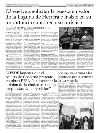 ANTEQUERA. El portavoz de
Izquierda Unida, Fran Matas,
junto al portavoz de EQUO,
Francisco Sánchez, y el autor
del cartel de la marcha por la
defensa de la Laguna de
Herrera 2018, Manuel Díaz,
han vuelto a solicitar la puesta
en valor de este humedal.
Matas ha destacado la impor-
tancia de la Laguna como
recurso turístico, inistiendo en
que Antequera “podría desta-
carse en la provincia de Málaga
como un destino turístico
medioambiental, preocupado
por el medio ambiente y soste-
nible”.
Para ello, el portavoz de
IU ha pedido al Ayuntamiento
de Antequera que llegue a un
acuerdo con el propietario de
los terrenos en los que se sitúa
este humedal para que pasen a
ser de su propiedad. En este
sentido, ha recordado que se
trata de un espacio que no es
rentable para la actividad agrí-
cola ya que se inunda cons-
tantemente y requiere de traba-
jos de drenado, insistiendo en
que el propietario “está en dis-
posición” de ceder la laguna a
la administración a cambio de
alguna compensación.
“El Ayuntamiento debe
aprovechar, como adminsitra-
ción local, la disposición que
tiene el propietario para poder
llegar a algún tipo de permuta”,
ha dicho Matas, que considera
que existen terrernos muncipa-
les como pueden ser los del Sec-
tor Sub-7 La Verónica que se
podrían compensar al propie-
tario, mientras que la ciudad
“se vería beneficiada al contar
con un recurso turístico más y
se pondría en valor el entorno”.
Por otra parte, Matas ha
pedido que se haga un corre-
dor verde desde Los Llanos
hasta la laguna.
En este sentido, el portavoz
de IU ha asegurado que solicitó
que se incluyese en el DUSI la
recuperación de este humedal,
a la vez que ha manifestado que
estas acciones también pueden
llevarse a cabo a través de los
planes de Diputación de inver-
siones financieramente sosteni-
bles.
En la actualidad, la Laguna
de Herrera se encuentra
incluida en el inventario de
humedales deAndalucía, pero
no cuenta con ninguna otra
figura de protección.
La marcha, este domingo
Mañana domingo, 29 de abril,
tendrá lugar una nueva edición
de la marcha para la defensa de
la Laguna de Herrera, que
cuenta con el apoyo de varias
organizaciones. Este año, se une
a ellasAFA, conviritiéndose no
solo en una marcha reivindica-
tiva sino también en una mar-
cha fotográfica. La intención es
realizar un concurso de cara
al próximo año para elegir el
cartel de esta actividad, así
como hacer una exposición de
las mejores imágenes que se
realicen.
En esta edición, se amplía
en dos kilómetros el trayecto
que se recorrerá, siendo de siete
kilómetros de ida y otros siete
de vuelta, incluyendo una acti-
vidad de avistamiento de aves
y un almuerzo de convivencia.
La marcha dará comienzo
mañana domingo a las 10:00
horas de la mañana en el anti-
guo campo de fútbol de Los
Llanos, desde donde se trasla-
darán hasta la zona norte de
la laguna, donde se encuentran
más aves, por un terreno total-
mente llano y accesible. Ade-
más, se contará con “coches
escoba” para todas aquellas
personas que puedan cansarse
o lo necesiten.
ANTEQUERA. Un centenar de
personas se han dado cita este
jueves en la plaza de San Luis
para mostrar su indignación
por la sentencia judicial dictada
a los cinco acusados de viola-
ción en las pasadas fiestas de
San Fermín, conocidos como
‘La Manada’. Al igual que ha
ocurrido en ciudades de toda
España, en la tarde del jueves
se produjo en Antequera una
concentración espontánea a la
que acudieron decenas de per-
sonas -a las que se les fueron
sumando cada vez más veci-
nos-, algunas con carteles con
las consignas ‘No es No’, Her-
mana, Yo Sí Te Creo’ o ‘No es
Abuso, es Violación’, con los
que mostraron su disconformi-
dad con la sentencia judicial
que declara culpables -9 años
de prisión- a los miembros de
‘La Manada’ de un delito de
abuso sexual, y no de violación.
Antequera CiudadLa Crónica 16
Del sábado 28 de abril al viernes 4 de mayo de 2018
ç
u MAÑANA DOMINGO SE DESARROLLARÁ una nueva
marcha en defensa de este humedal
IU vuelve a solicitar la puesta en valor
de la Laguna de Herrera e insiste en su
importancia como recurso turístico
ANTEQUERA. La concejal
del Grupo Municipal Socia-
lista Deborah León ha lamen-
tado que el Partido Popular
esté dando a conocer las obras
del Plan de Fomento del
Empleo Agrario (PFEA) “sin
haber siquiera escuchado la
opinión de la ciudadanía ni las
propuestas de la oposición”.
Según León, desde que a fina-
les de febrero el Grupo Socia-
lista presentara sus 21 pro-
puestas a tener en cuenta para
hacer un listado consensuado
entre Gobierno y oposición,
“el PP ha iniciado una carrera
mediática para aparentar que
lidera el asunto sin importarle
las aportaciones del Grupo
Socialista, que provienen de la
propia ciudadanía”.
Entre las propuestas socia-
listas se encuentran actuacio-
nes en los barrios de Veracruz,
San Juan, San Miguel, San Car-
los Borromeo, Los Alminares,
Fuentemora, Las Albarizas,
Miraflores, La Moraleda, Los
Dólmenes o el Polígono Indus-
trial, así como en pedanías
como Los Llanos, La Joya o
Los Nogales. “Cuál es nuestra
sorpresa cuando el señor Car-
mona anuncia dos obras jus-
tamente en barrios propuestos
por el PSOE, pero que nada
tienen que ver con las pro-
puestas hechas por este grupo
en cuanto a una urgente nece-
sidad de actuación”, ha seña-
lado la edil.
“Así, mientras que el
Grupo Socialista propone arre-
glar y terminar todo el acerado
del barrio de Los Dólmenes y
la reforma integral de las calles
Cerro de San Joaquín y Depó-
sito, ambas peticiones ciuda-
danas, el PP pretende actuar
en un muro ubicado entre los
barrios de La Peseta, Los
Remedios y Los Dólmenes, e
intervenir en 100 metros de
vial en VeraCruz”, ha decla-
rado León.
Asimismo, la concejal
socialista ha criticado las
“excusas peregrinas” de los
populares tras rechazar dos
veces la propuesta del Grupo
Socialista de hacer un listado
consensuado de obras PFEA
para 2018. “Han anulado el
único mecanismo que ha que-
dado con la mayoría abso-
luta del PP para dar voz a veci-
nos y vecinas, después de que
hace siete años eliminaran la
posibilidad de que pudieran
elegir las obras PFEA, proceso
instaurado por gobiernos
socialistas. Hurtan así la voz a
la ciudadanía de la misma
manera que han hurtado final-
mente la posibilidad de que
ésta decida sobre las obras en
calle Estepa, en su tramo
desde San Agustín hasta calle
Carreteros y Comedias”, ha
finalizado.
El PSOE lamenta que el
equipo de Gobierno presente
las obras PFEA “sin escuchar la
opinión de la ciudadanía ni las
propuestas de la oposición”
Antequera se suma a las
protestas por la sentencia
a ‘La Manada’
 