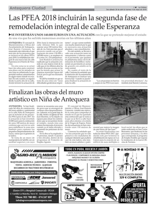 ANTEQUERA. El concejal de
Mantenimiento y Obras del
Ayuntamiento de Antequera,
José Ramón Carmona, ha
anunciado este miércoles el que
será otro de los proyectos que
se incluirá en las obras PFEA
para 2018, la rehabilitación inte-
gral de una nueva fase de calle
Esperanza en el barrio de Vera-
cruz.
En esta zona ya se actuó
hace dos años para construir
una plaza con un mirador en
una zona no urbanizada, lo que
permitió realizar saneamientos
en algún tramo donde no exis-
tían. En esta ocasión, se seguirá
desde la parte alta de la calle,
donde terminó la actuación de
2016, hasta la intersección con
calle Alfonso XIII, lo que
supone unos 100 metros line-
ales de vía. Está previsto que el
proyecto cuente con un pre-
supuesto de entre 130.000 y
140.000 euros y se empleen en
él a entre 16 y 20 trabajadores.
José Ramón Carmona ha
explicado que la actuación con-
siste en una mejora total de la
calle que en los últimos años ha
sufrido diversas averías en las
que ha tenido que actuar la
empresa municipal Aguas del
Torcal, por lo que era necesaria
la obra.
El edil ha insistido en que se
trata de una zona con “unas
dificultades geotécnicas impor-
tantes”, ya que cuenta también
con mucho desnivel por lo que
es necesaria una actuación
absoluta y una consolidación.
En este sentido, se llevará a
cabo una actuación tanto en
saneamiento y tuberías como
en el pavimento, que quedará
en plataforma única con la eli-
minación de bordillos e inclu-
yendo un pavimento en aceras
de granito con asfalto en la
zona central.
En cuanto al resto de la
calle, Carmona ha señalado que
la intención del Ayuntamiento
de Antequera es realizar una
tercera fase “cuando se pueda”
para finalizar la actuación en
toda la calle.
“Las actuaciones en barrios
y anejos en las PFEAson nues-
tra prioridad absoluta”, ha
insistido José Ramón Carmona.
3 ç La Crónica
Del sábado 28 de abril al viernes 4 de mayo de 2018Antequera Ciudad
Finalizan las obras del muro
artístico en Niña deAntequera
ANTEQUERA. Ya han finali-
zado las obra de construcción
del muro artístico y patrimonial
en la calle Niña de Antequera
que se incluían en los proyec-
tos PFEA para el año 2017. En
la actuación se han invertido
63.000 euros para la contrucción
de unos 100 metros de muro
continuo que servirá no solo
para embellecer la zona sino
también para contener los
pequeños desprendimientos de
rocas y arena que se generen en
la ladera.
Se trata de un muro de
mampostería de ladrillo con un
sardinel superior y en cuyo
interior se encuentra una zona
de grava que se encargará de
contener estos desprendimien-
tos.Además, en la parte baja de
la calle, frente a la Iglesia de San
Juan Bautista, se ha dejado un
espacio para situar los contene-
dores que se encuentran frente
al templo, siendo ésta una
mejora incorporada al proyecto
cuando ya se había iniciado y
siguiendo las peticiones de los
vecinos.
En la obra se ha empleado a
15 personas, siendo 12 peones
y tres oficiales, dentro de los
programas de Fomento de
Empleo Agrario.
El concejal de Manteni-
miento y Obras, José Ramón
Carmona, visitaba este miérco-
les la zona para comprobar el
estado en el que ha quedado
esta contrucción que se suma a
la que ya se llevó a cabo hace
unos años entorno a la ermita
de la Virgen de Espera. Entre
las dos actuaciones se han cons-
truido unos 150 metros de
muro.
Carmona ha señalado que
“es una actuación que no solo
preserva a los ciudadanos de
cualquier elemento que pudiera
caer de esta ladera, sino tam-
bién un muro artístico y patri-
monial que mejora la imagen
de este barrio de San Juan”.
Ya están finalizadas casi
todas las obras PFEA 2017, que-
dando solo por terminar la
rehabilitación de espaco en Los
Llanos para la creación de un
edificio de usos múltiples o
local social, las obras que se
están realizando en San Carlos
Borromeo, que finalizará en las
próximas semanas, y la obra
que corresponde al programa
de Empleo Estable que supone
la instalación de la nueva Ofi-
cina de Turismo.
uSE INVERTIRÁN UNOS 140.000 EUROS EN UNA ACTUACIÓN con la que se pretende mejorar el estado
de una vía que ha sufrido numerosas averías en los últimos años
Las PFEA 2018 incluirán la segunda fase de
remodelación integral de calle Esperanza
 