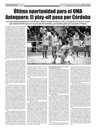 35 ç La Crónica
Del sábado 28 de abril al viernes 4 de mayo de 2018Deportes
El UMAAntequera tendrá que jugarse
este sábado su puesto en el play-off en
lacomplicadapistadelIteaCórdobaFut-
sal (18:00 horas). Los universitarios se
jugarán el todo o nada en la última jor-
nadatrashaberdesperdiciadolaoportu-
nidad de lograrlo en el FernandoArgüe-
lleselpasadosábadofrenteaElPozoCiu-
dad de Murcia. El entusiasmo del UMA
Antequera de poder certificar en casa
unobjetivomuypeleadodurantetodala
temporadaquedófrenadoporundescon-
certanteiniciodepartidoenelquesurival
exhibió una soberbia pegada. Yera, Álex
García, Alberto García y Paniagua mar-
caroncuatrogolesenapenasochominu-
tos.DaniAguileraseempeñóennodejar
de creer en la victoria con un gran zur-
dazo(1-4).Paniaguaviodenuevopuerta
antesdeldescanso.Conunresultadomuy
pesado encima, David Velasco y el ala-
pívot granadino, por segunda vez, redu-
jeron la ventaja visitante. El autor de dos
tantosenelcuadromurcianomantuvosu
precisiónaescasossegundosdelfinal(3-
6).
Una vez consumada la derrota ante
los murcianos, los chicos de ‘Moli’deja-
rán atrás las lamentaciones por no haber
logrado la esperada clasificación al play-
off en anteriores compromisos y centra-
rán todos sus esfuerzos en aprovechar
la última oportunidad en Córdoba. Un
partido de cara o cruz en el que está en
juegounpremiomuyapetecible.Sielcua-
dro verde persigue la mejor recompensa
a una dedicación exhaustiva, el Itea Cór-
dobaCFFutsalseencuentraanteunacita
histórica por meritos propios. Su evolu-
ción en la categoría de plata le permite
estar a sólo tres puntos de una fase de
ascenso. Cuarenta minutos separan a
ambosclubesdeinundardealegríaaesa
afición que los acompaña en todos sus
lances.
Un simple choque de fútbol sala
puede colocar a un plantel en la pugna
por hallar la segunda plaza en Primera
División de cara a la próxima campaña.
Alos universitarios les estimula el hecho
denohabersuperadoaúnalconjuntocor-
dobés. En pretemporada se vieron las
caras en dos ocasiones: una acabó con
derrota(1-0)ylaotraenempate(2-2).En
loquerespectaalcampeonatodoméstico,
losdeMiguelÁngelMartínez‘Maca’rom-
pieron la imbatibilidad del Fernando
Argüellesenlaprimeravuelta(0-2).Dife-
rentes lecturas dejaron esos envites, de
cualquier tropiezo se extraen aspectos
positivos, aunque la recompensa ahora
en juego hace complicado diseñar un
guiónsimilaralosanteriores.Losdospro-
tagonistascontemplanúnicamentelavic-
toria.
ElPozoCiudaddeMurciaevitóelpase
alplay-offdelUMAAntequeraenlaCiu-
dad de Los Dólmenes. El potencial del
filialmurcianoseimpusoalímpetulocal
porculminarelobjetivo.Estesábado,una
semanamástarde,sedisponeaterminar
esosdeberespendienteseneltramofinal.
“El deporte siempre te da una nueva
oportunidadylatenemoselsábadofrente
a Itea. Un partido de rivalidad regional.
Los dos equipos necesitamos ganar para
clasificarnos.Eldeestesábadovaaserun
encuentro intenso y se van a valorar
mucho los detalles y errores. Nos cono-
cemos bastante. Tenemos jugadores que
hanestadoconellos.Nonosvamosasor-
prender,solamenteconsisteennocome-
ter fallos y competir desde el primer
minuto”, remarca el entrenador mala-
gueño.
Daigualelcaminorecorridoporuno
uotro,enunúnicocompromisosemiden
las fuerzas dos aspirantes a una liguilla
de acceso a la élite. “Siempre he estado
comentando la igualdad en la competi-
ción. Cualquiera puede ganar e Itea está
ahí por méritos propios. Un equipo que
ha sabido competir en los últimos parti-
dos,erancomplicados,parasacarlosade-
lante.Yaheindicadoquevaaseruncho-
que muy competido ante una plantilla
que lleva mucho tiempo junta, un entre-
nador muy trabajador y que les saca
mucho rendimiento a los chicos. Confío
en los míos. También hemos hecho una
grancampañaynosmerecemosestarahí.
Hayquejugarunenvitemásycontraun
rival directo”, expone.
Laemociónestáservidaenlajornada
final.Salirvencedordeunenfrentamiento
directo manda al UMAAntequera o Itea
CódobaCFFutsalalazonadeprivilegio
y Betis y Rivas Futsal son los otros dos
candidatosadarunpasodefinitivo.“Hay
que competir con talento, cabeza y tener
bastante concentración. Pase lo que pase
estoy muy contento con el rendimiento
deestoschicos.Aprincipiodetemporada,
yadijequeesteeraunequipoparairfor-
mándose poco a poco con vistas al año
que viene o al otro, y hemos tenido bas-
tante respuesta. Ellos son conscientes de
lo que nos jugamos y van a dar más del
100% en el partido. Puede ocurrir cual-
quier cosa, pero luchar por el play-off, lo
van a hacer”, matiza Moli.
Oportunidad perdida frente a ElPozo
Ciudad de Murcia (3-6)
Uncomienzoconmáximaatencióneralo
marcadoenelencuentroclavedelpasado
sábado.Losprotagonistasseencargaron
derompercualquierplanteamiento pre-
visto. El cuadro charcutero salió con un
ritmodeposesiónvertiginosoquedesco-
nectóalosuniversitarios.Sintiempopara
parpadear, Yera y Álex García coloca-
rondosdianasenelmarcador.Cadatran-
sición al ataque fue finalizada por los
pupilos de Josan González. Una exigen-
ciadefensivatanaltaqueincomodóalos
locales.MiguelFernándezseofreciócomo
solución ante el dominio del rival. El 15
ejecutó su jugada más representativa.
Recibió de espaldas y a la media vuelta
obligóaChemiaintervenir.Unpequeño
atisbodereacciónquequedódisueltopor
otros dos goles, uno de Alberto García y
otro de Paniagua.
Chemi construyó un muro en la por-
tería.DetuvoundoscontraunodeMiguel
CondeyMiguelFernándezyundisparo
potente de Juanra. Las continuas idas y
vueltas a las dos áreas generaron situa-
ciones límite que acabaron en falta. En
diez minutos, ElPozo Ciudad de Murcia
yateníacincoinfraccionesensucasillero
y, poco después, Darío se marchó expul-
sado por doble amonestación al protes-
tar a los colegiados. La inferioridad la
supoaprovecharDaniAguilera,enel16’,
para soltar un zurdazo a la escuadra.
Un tanto esperanzador en un Argüelles
repleto de seguidores con ganas de dis-
frutardelfútbolsalayverasuequipocul-
minar un objetivo ilusionante. David
Velasco estuvo a punto de avivar más el
empuje del público en un mano a mano
conChemi.Elarquerosalióvencedordel
duelo.
Laalegríadurópocoenelplantelante-
querano.Crispiterminótambiénenelves-
tuario por doble tarjeta amarilla tras una
falta sobre Álex García. Los murcianos
aguantaronlasuperioridaddedosminu-
tos y ampliaron distancias gracias al
aciertodePaniagua.Antesdel1-5,Miguel
Conde falló un lanzamiento de doble
penalti. Y la acumulación de faltas pro-
vocó repetir en el otro lado de la pista el
tirodesdelosdiezmetros.Conejosacóun
pieprovidencialaChemi.Unbonitocara
a cara entre los dos guardametas. La
primeramitadcontócontodoslosalicien-
tes de un gran choque.
El paso por los vestuarios dio un
aliento extra al UMAAntequera. La ver-
ticalidad del juego de los de Josan Gon-
zálezexigióunconstantereplieguedefen-
sivoquedesgastóalosjugadoresverdes.
Carlos Corredera utilizó el remate exte-
riorcomounamedidadistintaalastrian-
gulacionesentrelíneas.LapizarradeMoli
funcionóenelminuto31.Unlibredirecto
sobre la línea de la zona de castigo des-
embocóenlazurdadeDavidVelasco.El
8mandóelesféricoalamismaescuadra.
En la recta final de un envite trepidante,
DaniRamosejecutóeljuegodecincocon
lacamisetadeportero-jugador.Variasoca-
sionesdepeligroaparecieronenesasitua-
cióndeataqueensuperioridad,perofaltó
precisiónenlafinalizacióndecaraapor-
tería.
DaniAguileraanotósusegundotanto
en un tiro raso a la base del poste (3-5).
Una amplia ventaja en el electrónico se
redujoasolotrestantosyconlosúltimos
compases por disputarse. Paniagua fue
el ejecutor de la escuadra malagueña.
Suterceradianallegóaescasossegundos
del final y eliminó la oportunidad local
de cerrar la clasificación al play-off. El
UMAAntequera viaja a Córdoba con la
necesidaddeganarparalograrelansiado
pase a la fase de ascenso a Primera Divi-
sión.
Última oportunidad para el UMA
Antequera: El play-off pasa por Córdoba
Los universitarios pierden en casa frente a ElPozo Ciudad de Murcia (3-6) y se jugarán el todo por el todo
este sábado (18:00 horas) en la pista del Itea Córdoba, que también pelea por ascender a Primera
 