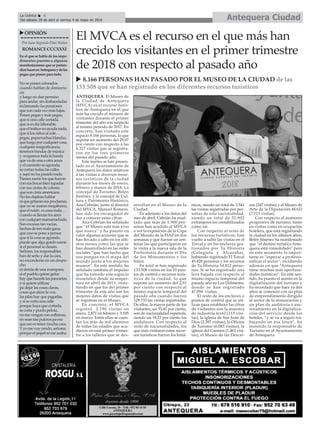 Antequera CiudadLa Crónica 6
Del sábado 28 de abril al viernes 4 de mayo de 2018
ç
uOPINIÓN
Por Juan Segundo Díaz Núñez
ROMANCECCCXXXI
En el que se habla de los impe-
dimentos puestos a algunas
manifestaciones que se preten-
díanhacerenAntequeraydelas
pegas que ponen para todo.
No se ponen colorados
cuando hablan de democra-
cia
y luego no dan permiso
para andar, sin desbandadas
reclamando las pensiones
que son cada vez más bajas.
Ponen pegas y más pegas;
que si una calle cortada,
que si es día laborable,
que el tráfico no ayuda nada,
que si los niños al cole…
pegas, paparruchas blandas,
queluegoporcualquiercosa,
cualquier insignificancia,
tenemos bandas de música
y ocupamos toda la banda
que va de una a otra acera
y el caminito se agranda,
se cortan todas las calles
y aquí no ha pasado nada.
Tienen razón los que fueron
con sus bocas bien tapadas
con sus cintas de colores
que son cinta americana.
No les dejaban hablar
niquegritaransusproclamas,
que no se usaran megáfonos,
que el ruido es cosa mala…
cuando se llenan los aires
concualquiermamarrachada.
Son excusas tan vacías,
hechas de ten mala gana,
que uno se pone a pensar
que si la cosa se agranda
puede que algo gordo suene
si el personal se desata.
Señores, los responsables
han de serlo y dar la cara,
no esconderse en un despa-
cho
ni detrás de una mampara;
si el pueblo quiere gritar
hayquehacerlelaspancartas,
y si quiere utilizar,
pa dejar las cosas claras,
cosas que alcen la voz,
las pilas hay que pagarlas,
y si se corta una calle
porque haya que cortarla,
se corta y punto pelota,
no me vengan con soflamas,
no sean tan pulcros pa eso
que eso es tener mucha cara,
Yyo me voy yendo, señores
porque el papel se me acaba.
El MVCA es el recurso en el que más han
crecido los visitantes en el primer trimestre
de 2018 con respecto al pasado año
ANTEQUERA. El Museo de
la Ciudad de Antequera
(MVCA) es el recurso turís-
tico de Antequera en el que
más ha crecido el número de
visitantes durante el primer
trimestre del año con respecto
al mismo periodo de 2017. En
concreto, han visitado este
espacio 8.166 personas, lo que
supone un aumento del 29,07
por ciento con respecto a las
6.327 visitas que se registra-
ron en los tres primeros
meses del pasado año.
Este martes se han presen-
tado en el Ayuntamiento de
Antequera los datos relativos
a las visitas a diversos recur-
sos turísticos de la ciudad
durante los meses de enero,
febrero y marzo de 2018. La
concejal de Turismo, Belén
Jiménez, y la concejal de Cul-
tura y Patrimonio Histórico,
Ana Cebrián, junto al director
del MVCA, Manuel Romero,
han sido los encargados de
dar a conocer estas cifras.
Ana Cebrián ha señalado
que “el Museo está más vivo
que nunca” y ha puesto en
valor algunas acciones que se
han llevado a cabo en los últi-
mos meses como las que se
han desarrollado en las redes
sociales “que han hecho que
nos pongan en el mapa del
mundo junto a los mejores
museos”. En este sentido, ha
señalado también el impulso
que ha tomado este espacio
museístico desde su reaper-
tura en abril de 2011, insis-
tiendo en que los del primer
trimestre de este año son los
mejores datos de visitas que
se registran en el Museo.
En concreto, el MVCA
registró 2.190 visitas en
enero, 2.871 en febrero y 3.105
en marzo. Entre ellas se cuen-
tan los más de mil alumnos
de todas las edades que acu-
dieron en este primer trimes-
tre a los talleres que se des-
arrollan en el Museo de la
Ciudad.
En adelanto a los datos del
mes de abril, Cebrián ha resal-
tado que más de 1.900 per-
sonas han acudido al MVCA
a ver la exposición de la Copa
del Mundo de la FIAP en dos
semanas y que fueron un cen-
tenar las que participaron en
la visita a la nueva sala de la
Prehistoria durante el Día
de los Monumentos y los
Sitios.
En total se han registrado
133.508 visitas en los 10 pun-
tos de control o recursos turís-
ticos de la ciudad, lo que
supone un aumento del 2,91
por ciento con respecto al
mismo espacio temporal del
pasado año cuando fueron
129.733 las visitas registradas.
De ellos, la mayor parte de los
visitantes, un 53,41 por ciento,
son de nacionalidad española,
siendo un 18,21 por ciento los
andaluces. Con respecto al
resto de nacionalidades, los
que más visitaron estos recur-
sos turísticos fueron los britá-
nicos, siendo un total de 3.541
las visitas registradas por per-
sonas de esta nacionalidad,
siendo un total de 32.802
extranjeros los contabilizados
como tal.
Con respecto al resto de
los recursos turísticos, han
vuelto a subir las visitas en el
Torcal y en los enclaves ges-
tionados por Tu Historia
(Colegiata y Alcazaba),
habiendo registrado El Torcal
45.428 personas y los recursos
de Tu Historia 14.812 perso-
nas. Sí se ha registrado una
leve bajada con respecto al
mismo espacio temporal del
pasado año en Los Dólmenes,
donde se han registrado
47.094 visitas.
El resto de los enclaves o
puntos de control que se uti-
lizan para establecer las cifras
de visitantes son la muestra
de industria textil (115 visi-
tas), la iglesia de San Juan de
Dios (2.387 visitas), la Oficina
de Turismo (6.083 visitas), la
iglesia del Carmen (1.463 visi-
tas), el Museo de las Descal-
zas (247 visitas) y el Museo de
Arte de la Diputación-MAD
(7.713 visitas).
Con respecto al aumento
progresivo de turismo, tanto
en visitas como en ocupación
hotelera, que está registrando
la ciudad en los últimos años,
Belén Jiménez ha manifestado
que “el destino turístico Ante-
quera está consolidado” pero
en este momento lo impor-
tante es “espezar a profesio-
nalizar el sector”, incidiendo
además en que “Antequera
tiene muchas más oportuni-
dades turísticas”. En este sen-
tido, ha puesto el acento en la
digitalización del turismo y
ha recordado que hace ya dos
años se comenzó con un plan
de emprendimiento dirigido
al sector de la restauración y
un plan de auditoría o ase-
soramiento en la digitaliza-
ción del servicio desde los
hoteles, “y se va a seguir tra-
bajando en esa línea”, ha
insistido la responsable de
Turismo en el Ayuntamiento
de Antequera.
u 8.166 PERSONAS HAN PASADO POR EL MUSEO DE LA CIUDAD de las
133.508 que se han registrado en los diferentes recursos turísticos
 