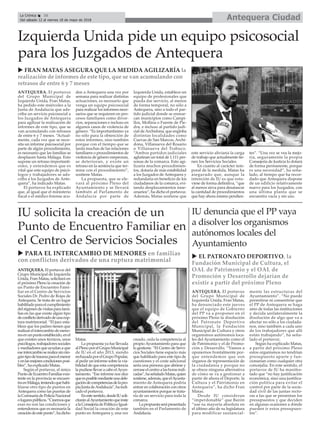 ANTEQUERA. El portavoz
del Grupo Municipal de
Izquierda Unida, Fran Matas,
ha pedido este miércoles a la
Junta de Andalucía que ads-
criba un servicio psicosocial a
los Juzgados de Antequera
para agilizar la realización de
informes de este tipo, que se
van acumulando con retrasos
de entre 6 y 7 meses. “Actual-
mente, cada vez que se nece-
sita un informe psicosocial por
parte de algún procedimiento,
es necesario que las familias se
desplacen hasta Málaga. Esto
supone un retraso importantí-
simo, y entendemos que es
vital que este equipo de psicó-
logos y trabajadores se ads-
criba a los Juzgados de Ante-
quera”, ha indicado Matas.
El portavoz ha explicado
que, al igual que el ministerio
fiscal o el médico forense acu-
den a Antequera una vez por
semana para realizar distintas
actuaciones, es necesario que
venga un equipo psicosocial
para realizar los informes nece-
sarios que se requieren en pro-
cesos familiares como divor-
cios, separaciones e incluso en
algunos casos de violencia de
género. “Es importantísimo ya
no sólo para la obtención de
estos informes, sino también
porque con el tiempo que se
tarda muchas de las relaciones
familiares o procedimientos de
violencia de género empeoran,
se deterioran, y existe un
retraso en la sentencia que ter-
mine con el procedimiento”,
sostiene Matas.
La propuesta, que se ele-
vará al próximo Pleno del
Ayuntamiento y se llevará
también al Parlamento de
Andalucía por parte de
Izquierda Unida, establece un
equipo de profesionales que
pueda dar servicio, al menos
de forma temporal, no sólo a
Antequera, sino a todo el par-
tido judicial donde se enmar-
can municipios como Campi-
llos, Mollina o Fuente de Pie-
dra, e incluso al partido judi-
cial deArchidona, que engloba
distintas localidades como
Cuevas de San Marcos, Archi-
dona, Villanueva del Rosario
o Villanueva del Trabuco.
“Ambos partidos judiciales
aglutinan un total de 1.111 per-
sonas de la comarca. Esto agi-
lizaría muchos procedimien-
tos, dotaría de más estabilidad
a los Juzgados de Antequera y
redundaría en beneficio de los
ciudadanos de la comarca, evi-
tando desplazamientos inne-
cesarios”, ha dicho el portavoz.
Además, Matas sostiene que
este servicio aliviaría la carga
de trabajo que actualmente tie-
nen los Servicios Sociales.
En cuanto al carácter tem-
poral de la medida, Matas ha
asegurado que, aunque la
intención de IU es que estu-
viese de forma definitiva, “que
al menos sirva para desatascar
la cantidad de procedimientos
que hay ahora mismo pendien-
tes”. “Una vez se vea la mejo-
ría, seguramente la propia
Consejería de Justicia lo dotará
de forma permanente, porque
es una necesidad”, ha seña-
lado, al tiempo que ha recor-
dado que Antequera dispone
de un edificio relativamente
nuevo para los Juzgados, con
una última planta que se
encuentra vacía y sin uso.
ANTEQUERA. El portavoz
del Grupo Municipal de
Izquierda Unida, Fran Matas,
ha denunciado este jueves
que el equipo de Gobierno
del PP va a proponer en el
próximo Pleno la disolución
del Patronato Deportivo
Municipal, la Fundación
Municipal de Cultura y otros
organismos autónomos loca-
les del Ayuntamiento como el
de Patrimonio y el de Promo-
ción y Desarrollo. “Vamos a
oponernos frontalmente por-
que entendemos que son
órganos de representación de
la ciudadanía y porque no
se ofrece ninguna alternativa
de cómo se va a gestionar a
partir de ahora el Deporte, la
Cultura y el Patrimonio en
Antequera”, ha dicho Fran
Matas.
Desde IU consideran
“imperdonable” que Barón
“use su mayoría absoluta en
el último año de su legislatura
para modificar sustancial-
mente las estructuras del
Ayuntamiento”. “No puede
permitirse ni consentirse que
el PP de Antequera se haga
amo de todas las instituciones
y decida unilateralmente la
disolución de algo que va a
afectar no sólo a los ciudada-
nos, sino también a cada uno
de los trabajadores que allí
están trabajando”, ha seña-
lado el portavoz.
Según ha explicado Matas,
a partir del próximo Pleno
estos organismos no tendrían
presupuesto aparte y fun-
cionarían como cualquier otra
concejalía. En este sentido, el
portavoz de IU ha manifes-
tado que “no hay justificación
económica, sino una justifica-
ción política para evitar el
control por parte de la socie-
dad civil de las juntas recto-
ras a las que se presentan los
presupuestos y que deciden
en algunas ocasiones a dónde
pueden ir estos presupues-
tos”.
Antequera CiudadLa Crónica 16
Del sábado 12 al viernes 18 de mayo de 2018
ç
u FRAN MATAS ASEGURA QUE LA MEDIDA AGILIZARÍA la
realización de informes de este tipo, que se van acumulando con
retrasos de entre 6 y 7 meses
Izquierda Unida pide un equipo psicosocial
para los Juzgados de Antequera
u PARA EL INTERCAMBIO DE MENORES en familias
con conflictos derivados de una ruptura matrimonial
ANTEQUERA. El portavoz del
Grupo Municipal de Izquierda
Unida, Fran Matas, solicitará en
el próximo Pleno la creación de
un Punto de Encuentro Fami-
liar en el Centro de Servicios
Sociales Dr. Pedro de Rojas de
Antequera. Se trata de un lugar
habilitadoparaelcumplimiento
delrégimendevisitasparafami-
lias en las que existe algún tipo
deconflictoderivadodeunarup-
tura matrimonial. “El juez esta-
blece que los padres tienen que
realizarelintercambiodemeno-
resenunpuntoestablecido,enel
que existen unos técnicos, unos
psicólogos,trabajadoressociales
ymediadoresqueayudanaque
eseintercambioserealicesinnin-
gúntipodetraumaparaelmenor
yenlasmejorescondicionesposi-
bles”, ha explicado Matas.
Según el portavoz, el único
PuntodeEcuentroFamiliarexis-
tente en la provincia se encuen-
traenMálaga,teniendoquehabi-
litarse otro tipo de puntos en
Antequera como las puertas de
laComisaríadePolicíaNacional
olugarespúblicos.“Creemosque
esas no son las condiciones y
entendemos que es necesaria la
creacióndeestepunto”,hadicho
Matas.
La propuesta ya fue llevada
alPlenoporelGrupoMunicipal
de IU en el año 2013, siendo
rechazadaporelGrupoPopular,
al pedir un informe sobre la via-
bilidad de que esta competencia
lapudiesellevaracaboelAyun-
tamiento. “Ese informe nos dice
queesposiblemedianteunadele-
gacióndecompetenciasdelapro-
piaJuntadeAndalucía”,haindi-
cado el portavoz.
Enestesentido,desdeIUsoli-
citaránalAyuntamientoqueinste
alaConsejeríadePolíticaeIgual-
dad Social la creación de este
punto en Antequera y, una vez
creado, ceda la competencia al
propioAyuntamiento para que
lo gestione. “El Centro de Servi-
cios Sociales tiene espacio más
que habilitado para este tipo de
cuestiones y el coste adicional
sería una persona que abriese y
cerraseelcentroalashorasindi-
cadas”,haseñaladoMatas,quien
sostiene,además,queelAyunta-
miento de Antequera podría
entrar en colaboración con otros
ayuntamientos porque se trata-
ría de un servicio para toda la
comarca.
Lapropuestaserápresentada
también en el Parlamento de
Andalucía.
IU solicita la creación de un
Punto de Encuentro Familiar en
el Centro de Servicios Sociales
IU denuncia que el PP vaya
a disolver los organismos
autónomos locales del
Ayuntamiento
u EL PATRONATO DEPORTIVO, la
Fundación Municipal de Cultura, el
OAL de Patrimonio y el OAL de
Promoción y Desarrollo dejarían de
existir a partir del próximo Pleno
 