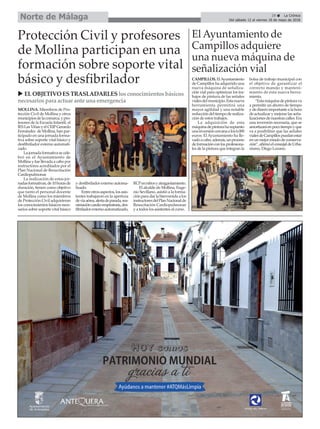 MOLLINA. Miembros de Pro-
tección Civil de Mollina y otros
municipiosdelacomarca,ypro-
fesores de la Escuela Infantil, el
IESLasViñasyelCEIPGerardo
Fernández de Mollina, han par-
ticipado en una jornada forma-
tiva sobre soporte vital básico y
desfibrilador externo automati-
zado.
Lajornadaformativasecele-
bró en el Ayuntamiento de
Mollina y fue llevada a cabo por
instructores acreditados por el
Plan Nacional de Resucitación
Cardiopulmonar.
La realización de estas jor-
nadasformativas,de10horasde
duración, tienen como objetivo
que tanto el personal docente
de Mollina como los miembros
de Protección Civil adquirieran
los conocimientos básicos nece-
sarios sobre soporte vital básico
y desfibrilador externo automa-
tizado.
Entreotrosaspectos,losasis-
tentes trabajaron en la apertura
devíaaérea,alertadeparada,rea-
nimacióncardio-respiratoria,des-
fibriladorexternoautomatizado,
RCPenniñosyatragantamiento.
El alcalde de Mollina, Euge-
nio Sevillano, asistió a la forma-
ciónparadarlabienvenidaalos
instructoresdelPlanNacionalde
Resucitación Cardiopulmonar
y a todos los asistentes al curso.
29 ç La Crónica
Del sábado 12 al viernes 18 de mayo de 2018
Norte de Málaga
u ELOBJETIVO ESTRASLADARLESlosconocimientosbásicos
necesariospara actuar ante una emergencia
Protección Civil y profesores
de Mollina participan en una
formación sobre soporte vital
básico y desfibrilador CAMPILLOS.ElAyuntamiento
de Campillos ha adquirido una
nueva máquina de señaliza-
ción vial para optimizar los tra-
bajos de pintura de las señales
vialesdelmunicipio.Estanueva
herramienta permitirá una
mayor agilidad y una notable
reduccióndeltiempoderealiza-
ción de estos trabajos.
La adquisición de esta
máquinadepinturahasupuesto
unainversióncercanaalos6.000
euros. El Ayuntamiento ha lle-
vadoacabo,además,unproceso
deformaciónconlosprofesiona-
les de la pintura que integran la
bolsa de trabajo municipal con
el objetivo de garantizar el
correcto manejo y manteni-
miento de esta nueva herra-
mienta.
“Estamáquinadepinturava
a permitir un ahorro de tiempo
ydedineroimportantealahora
deactualizarymejorarlasseña-
lizacionesdenuestrascalles.Era
una inversión necesaria, que se
amortizaráenpocotiempoyque
va a posibilitar que las señales
vialesdeCampillospuedanestar
enunmejorestadodeconserva-
ción”,afirmóelconcejaldeUrba-
nismo, Diego Lozano.
El Ayuntamiento de
Campillos adquiere
una nueva máquina de
señalización vial
 