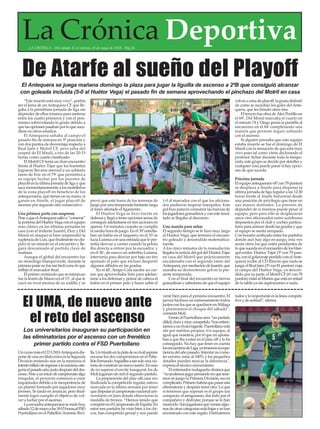 UncursomáselCDUMAAntequeradis-
ponedeunareválidaextraenlaSegunda
División teniendo aun en la memoria el
intentofallidoderegresaralamáximacate-
goríaelpasadoaño,justodespuésdeldes-
censo.Peseauniniciodecampeonatoalgo
irregular, el proyecto comenzó a crear
inquietudes debido a la inexperiencia de
un plantel formado por jugadores muy
jóvenes. Se tardó en arrancar, pero final-
mente logró cumplir el objetivo de vol-
ver a luchar por el ascenso.
Laescuadraantequeranasemidehoy,
sábado12demayoalas18:15horas,alFSD
Puertollano en el PabellónAntonio Rivi-
lla.Untriunfoenlapistadesurivalsupone
encarar los dos compromisos en el Pabe-
llónFernandoArgüellesatansolounavic-
toriadeconstruirunnuevosueño.Encaso
de no superar el envite inaugural, los de
Moli jugarían sin red el segundo partido.
La preparación del play-off, una vez
finalizada la competición regular, estuvo
marcada en la última semana por tener
quedisputarelcampeonatonacionaluni-
versitario en Jaén donde obtuvieron la
medalla de bronce. “Hemos tenido que
competirenelCampeonatodeEspaña.En
estos tres partidos he visto bien a los chi-
cos, han competido genial y nos puede
venir bien para el próximo encuentro. El
jueves hicimos un entrenamiento todos
juntosconlosquesequedaronenMálaga
y planteamos el choque del sábado”,
comenta Moli.
FrentealPuertollanoserá“unpartido
difícil,duroymuycompetido.Nosenfren-
tamosaunrivalexigente.Puertollanoestá
ahí por méritos propios. Un equipo, al
igual que nosotros, por el que no aposta-
ban a que iba a estar en el play-off y lo ha
conseguido. No hay que tener en cuenta
losencuentrosdeLiga,yatenemoslaexpe-
rienciadelañopasado.Intentarnocome-
ter errores, estar al 100% y los pequeños
detalles pueden marcar la diferencia”,
expresa el técnico universitario.
Elentrenadormalagueñodestacaque
“nopodemosjugarpensandoenquetene-
mos en juego la Primera División, eso es
complicado.Primerohabríaquepasaresta
eliminatoria y después tener otra. Lo que
si tenemos que sopesar es el grupo tan
compacto, el amiguismo, dar todo por el
compañero y disfrutar, porque se lo han
merecido.Sonjugadoresqueveníanalgu-
nosdeotrascategoríasmásbajasysehan
encontrado con este regalo. Disfrutemos
todosy loimportante esla línea competi-
tiva y de actitud”, afirma.
La Crónica DeportivaLA CRÓNICA - Del sábado 12 al viernes 18 de mayo de 2018 - Pág.34
El UMA, de nuevo ante
el reto del ascenso
“Este muerto está muy vivo”, podría
ser el lema de un Antequera CF que lle-
gaba a la penúltima jornada de liga sin
depender de ellos mismos para meterse
entre los cuatro primeros y con el pesi-
mismo sobrevolando la grada debido a
quelasopcionespasabanporloquesuce-
diese en otros estadios.
El Antequera saltaba al campo el
pasado fin de semana en 5ª posición y
con dos puntos de desventaja respecto a
Real Jaén y Motril CF, pero salía del
cesped de El Maulí, a eso de las 20:15
horas, como cuarto clasificado.
El Motril CF tenía un duro encuentro
frente al Huétor Tájar que los hueteños
lograron llevarse merced a un solitario
tanto de Eric en el 79’ que permitirá a
su equipo luchar por los puestos de
playoff en la última jornada de liga y que
saca momentaneamente a los motrileños
de la zona playoff en beneficio de los
antequeranos, que tienen en su mano, si
ganan en Atarfe, el jugar playoff de
ascenso por segundo año consecutivo
Una primera parte con suspense
PeseaqueelAntequerasaltóa“comerse”
laporteríadelHuétorVegaconelequipo
mas clásico en las últimas jornadas en
casa (con el tridente Juanfri, Eloy y Del
Moral en ataque) si bien sorprendió la
suplencia de Luis, que finalmente no dis-
putó ni un minuto en el encuentro y lle-
gará descansado al partido clave de
mañana.
Aunque el global del encuentro fue
un monólogo blanquiverde, durante la
primerapartenofuetanfácilcomoloque
reflejó el marcador final.
El primer onstáculo que se interpuso
fue la lesión de Mauro en el 15’, al que le
cayó un rival encima de su rodilla y se
prevé que esté fuera de los terrenos de
juego por una temporada bastante larga
al tener afectado el ligamento.
El Huétor Vega se hizo fuerte en
defensa y llegó a tener opciones serias de
conseguir adelantarse en tres acciones en
apenas 5-6 minutos cuando se cumplía
la media hora de juego. En el 30’estrella-
ban un balón en el larguero; en el 33’se
lucía Luisma con una estirada que le per-
mitía desviar a corner cuando la pelota
iba directa a entrar por la escuadra; y
en el 36’, de nuevo un soberbio Luisma,
intervenía para desviar por bajo un tiro
ajustado al palo que incluso despertó
algunos silbidos en las gradas.
En el 40’, Sergio Cala sacaba un cor-
ner que aprovechaba Soto para adelan-
tarse a los defensas y peinar de cabeza el
balón en el primer palo y hacer subir el
1-0 al marcador con el que los aficiona-
dos pudieron respirar tranquilos. Este
gol hizo pareció consumir las fuerzas de
losjugadoresgranadinosyconesteresul-
tado se llegaba al descanso.
Una manita para soñar
El segundo tiempo se le hizo muy largo
al Huétor Vega, que terminó el encuen-
tro goleado y descendido matemática-
mente.
A los cinco minutos de la reanudación
llegaba la noticia del gol del Huétor Tájar
en casa del Motril que prácticamente
encadenaba con el segundo tanto del
Antequera,pormediacióndeJuanfri,que
sumaba su decimotercer gol en la pre-
sente temporada.
Con el final del encuentro en tierras
granadinas y sabedores de que el equipo
volvíaazonadeplayoff,lagradadisfrutó
de como se sucedían los goles del Ante-
quera, que les brindó otros tres.
El tercero fue obra de Álex Portillo en
el 69’, Del Moral marcaba el cuarto en
el minuto 74 y Diego ponía la puntilla al
encuentro en el 84’ completando una
manita que permite seguir soñando
con el ascenso.
Si alguien pensaba que este equipo
estaba muerto se fue el domingo de El
Maulí con la sensación de que está muy
vivo pues tal como viene declarando el
profesor Aybar durante toda la tempo-
rada, este grupo se decide por detalles y
cualquier cosa puede pasar si hay opcio-
nes de que suceda.
Próxima jornada
Elequipoantequerano(4ºcon79puntos)
se desplaza a Atarfe para disputar la
última jornada de liga regular a las 12:30
horas frente al Atarfe Industrial desde
una posición de privilegio que tiene en
sus manos defender. La presión de
depender de si mismos puede pesar al
equipo, pero para ello se desplazaran
unos cien aficionados entre autobuses
dispuestos por el club y coches particu-
lares para animar desde las gradas y que
el equipo se sienta arropado.
Con horario unificado entre los partidos
donde aún hay algo en juego, esta vez
serán otros los que estén pendientes de
loquesucedaenelencuentrodelosblan-
quiverdes. Huétor Tájar (5º con 79 pun-
tos,conelgolaverajeperdidoconelAnte-
quera) recibe al CD Rincón que nada se
juega;elRealJaén(3ºcon81puntos)viaja
al campo del Huétor Vega, ya descen-
dido; por su parte, el Motril CF (6º con 78
puntos)visitaalMartosqueestáenmitad
de la tabla ya sin aspiraciones a nada.
De Atarfe al sueño del PlayoffEl Antequera se juega mañana domingo la plaza para jugar la liguilla de ascenso a 2ªB que consiguió alcanzar
con goleada incluida (5-0 al Huétor Vega) el pasado fin de semana aprovechando el pinchazo del Motril en casa
Los universitarios inauguran su participación en
las eliminatorias por el ascenso con un frenético
primer partido contra el FSD Puertollano
 