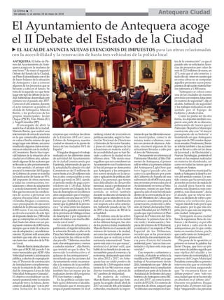 Antequera CiudadLa Crónica 4
Del sábado 12 al viernes 18 de mayo de 2018
ç
ANTEQUERA. El Salón de Ple-
nos delAyuntamiento deAnte-
quera acogía en la mañana de
este lunes 7 de mayo el segundo
Debate del Estado de la Ciudad,
unPlenoExtraordinarioconelfin
de hacer balance de la situación
de Antequera y dar a conocer
algunos de los proyectos que se
llevarán a cabo en el futuro. Se
tratadelasegundavezquetiene
lugarestetipodedebateenlaciu-
dad,habiéndosedesarrolladopor
primera vez el pasado año 2017.
Comoenelañoanterior,durante
el acto tomaron la palabra el
alcalde de Antequera, Manolo
Barón, y los portavoces de los
grupos municipales: Javier
Duque (PSOE), Fran Matas (IU)
y Ángel González (PP).
El encargado de abrir la
sesiónfueelalcaldedelaciudad,
Manolo Barón, que realizó una
intervencióndecercadeunahora
en la que comenzaba poniendo
en valor el hecho mismo de que
tengalugarestedebate,asícomo
resaltandoalgunosdatoseconó-
micosenrelaciónconlaciudady
el Consistorio. Barón hizo espe-
cial balance de la situación de la
ciudad en el último año, adelan-
tandoalgunasdelasaccionesque
sellevaránacabopróximamente.
En este sentido, el primer edil
anunció la intención del Equipo
deGobiernodeponerenmarcha
la bonificación de hasta un 95%
del impuesto de obras menores
a todas las construcciones, ins-
talacionesyobrasdeadaptación
y acondicionamiento de inmue-
blesquefavorezcanlascondicio-
nes de acceso a personas con
alguna discapacidad, sean en
viviendas, bloques o comercios,
cuyo presupuesto de ejecución
materialdelaobraseasuperiora
4.000 euros. Con esta medida,
se eleva la exención de este tipo
deimpuestodesdelos2.500euros
que se contemplan en la actuali-
dad, hasta las obras con un pre-
supuestomínimode4.000euros,
siemprequesetratedeactuacio-
nesdeadaptaciónyacondiciona-
miento.Elprimeredilanunciaba
también que este año se renova-
ránhastatresvehículosdelaPoli-
cía Local.
ManoloBaróndestacabatam-
bién que el BOE del pasado 5 de
mayo anunciaba queADIF-Alta
Velocidadsometeainformación
pública,aefectosdeexpropiacio-
nes,el"Proyectodeconstrucción
de Instalaciones complementa-
rias de la estación de alta veloci-
daddeAntequera.LíneadeAlta
VelocidadAntequera-Granada”.
El objetivo es establecer un iti-
nerariopeatonalentrelaestación
actual de tren y la futura, desta-
candoelalcaldeque“conlapró-
xima licitación de la nueva
empresa que concluya las obras
de la Estación AVE en Casco
Urbano de Antequera, nuestra
ciudad se situará en la punta de
lanza de las ciudades AVE de
España”.
Elregidordesgranóeltrabajo
realizado en las diferentes áreas
de actividad del Ayuntamiento
de la ciudad comenzando por
Hacienda,informandodequeen
la actualidad la deuda viva del
Consistorio es de 15 millones de
eurosfrentealos28millonesmás
los avales computables a esta
deuda que tenía en 2011, siendo
el periodo medio de pago a pro-
veedores de 17,85 días. Barón
puso el acento en la bajada de la
tasadedesempleoenlosúltimos
años asegurando que el munici-
piocuentaconunatasaun5,57%
menor que Andalucía y 2,98%
menorquelaglobaldelaprovin-
cia y “se sitúa entre los mejores
dentrodelosgrandesmunicipios
delaprovinciadeMálagaentasa
de desempleo y por supuesto el
mejordeinteriorconmuchadife-
rencia con el resto”.
En materia de urbanismo y
patrimonio,elregidorsubrayaba
la actuación llevada a cabo en la
PlazaSanSebastiánreprochando
a la oposición las críticas recibi-
dasporella.“Deberíanescuchar
másalosantequeranosymenos
a ustedes mismos”, dijo Barón,
que insistió en que la obra “ha
merecido la satisfacción y el
aplauso de los antequeranos”,
recordando que las acciones del
Ayuntamiento están encamina-
das a la mejora de la accesibili-
dad. Con respecto a las obras,
también hizo un repaso por las
realizadas dentro del programa
PFEAen barrios y anejos.
En las políticas sociales tam-
bién quiso detenerse el alcalde,
recordando que el municipio
ocupaelpuestonúmero14 enel
ranking estatal de inversión en
políticas sociales, según la Aso-
ciación Nacional de Directores
y Gerentes de Servicios Sociales,
y puso en valor algunas de las
actuaciones en materia social y
de accesibilidad que se han lle-
vado a cabo en la ciudad en los
últimos años. “Me siento muy
orgullosoquenosconsiderenun
AyuntamientoconExcelenciaen
lo Social porque se demuestra
queAntequera y los antequera-
nos somos ejemplo en la ejecu-
ciónyaplicacióndepolíticasdiri-
gidas a las personas que tienen
más dificultades de desarrollo
personal, social o profesional en
nuestra sociedad”, dijo. En este
sentido, se refirió también
durantesudiscursoalnúmerode
familiasqueseatiendenenlaciu-
dad en el centro de distribución
con respecto a los años anterio-
res, habiendo pasado de las 720
de 2013 a las menos de 300 de la
actualidad.
El turismo, una de las activi-
dadesquemáscreceenlaciudad
en los últimos tiempos, fue otro
delospuntosatratar,insistiendo
ManoloBarónenelaumentodel
número de turistas a la ciudad,
así como las actividades promo-
cionales que se realizan a nivel
nacional e internacional. “Ante-
queraestámásvivaquenunca”,
sentenció el primer edil, que
hablódelosbeneficiosdeestesec-
tortambiénparaelcomercioyla
economía,destacandoqueentre
los años 2012 y 2017, en Ante-
quera hay un saldo positivo de
creaciónde1.149negociosresul-
tantes de los 944 nuevos expe-
dientes tramitados, además de
417 cambios de titularidad.
En materia de cultura,
ManoloBarónsubrayóqueAnte-
quera ha acogido desde abril de
2017 un total de 406 actividades
culturales, resaltando la impor-
tanciadequelasdiferentesescue-
las municipales, como la de
música, teatro o idiomas, cuen-
tenconcientosdealumnos.Ade-
más, enumeró algunas de las
actuaciones llevadas a cabo por
el área de Patrimonio.
Precisamenteenreferenciaal
PatrimonioMundial,alSitioDól-
menes de Antequera, el primer
edilserefirióalaprimeraedición
del Antequera Light Fest que
tuvo lugar el pasado año, así
como a la aprobación por parte
del Gobierno de España de una
subvenciónde60.000eurospara
tresproyectospromovidosporel
Ayuntamiento en torno al Sitio.
Asimismo, insistió en queAnte-
querahasidoelmásbeneficiado
dentrodelaconvocatoriadeayu-
dasdelMinisteriodeCulturaque
promueve anualmente para la
conservación, protección o difu-
sión de bienes declarados Patri-
monioMundialporlaUNESCO,
ayudaquerepercutiráenelPlan
Especial de Protección del Sitio
Dólmenes, la primera fase de la
vía verde y la adecuación y lim-
piezadelentornodeElRomeral,
yarealizado.ConrespectoalPlan
Especial de los Dólmenes,
recordó que se ha presentado
enlaJuntaladocumentaciónpre-
via para el inicio del trámite
ambiental,pero“aúnnohancon-
testado y el plazo está más que
vencido”.
Con respecto a urbanismo y
vivienda, el alcalde se refirió a la
modificacióndelPEPRI,enlaque
trabaja el Ayuntamiento desde
2014,insistiendoenque“debede
serreformadotraslaampliación
unilateralporpartedelaJuntade
Andalucíadeloslímitesdelcasco
históricodeAntequeracomoBIC
enelaño2013”,asícomolainno-
vacióndelPGOU.Enmateriade
proyectos de obras, aseguró que
“evidencianunamejoraenelsec-
tor de la construcción” ya que el
pasado año se solicitaron licen-
cias de proyectos por valor de
másde22,5millonesdeeuros,un
17% más que el año anterior, y
todoellosin tenerencuentaque
en estas cifras no se computan
aquellos proyectos cuyos presu-
puestosdeejecuciónmaterialfue-
ron inferiores a 1.500 euros.
“Antequera se coloca como
una de las ciudades de nuestra
provinciaconmejoresdotaciones
enmateriadeseguridad”,dijoel
alcalde, hablando de seguridad
y los trabajos realizados en este
sentido por el Equipo de
Gobierno y desde el área.
Como no podía ser de otra
forma,losdeportestambiénocu-
paron una parte de su discurso,
subrayando de nuevo que el
Patronato Deportivo Municipal
cuenta este año con “el mayor
presupuesto de su historia” e
insistiendo en que Antequera
acogemásde250eventosdepor-
tivosanuales.Finalmente,Barón
se refería también a las acciones
que se llevan a cabo en las áreas
de Juventud y de Electricidad y
NuevasTecnologías,poniendoel
acento en las mejoras realizadas
en materia de alumbrado, así
como en todas las tareas que se
realizan enAnejos.
“Este gobierno municipal ha
traídoaAntequeralailusiónatra-
vés del sentido común. Un sen-
tido común que ha servido para
acometerproyectosdemejorade
la ciudad para hacerla más
abierta,másdinámica,máscom-
petitiva, más ilusionante”, decía
el alcalde, que se refería tam-
biénasudecisióndevolverapre-
sentarse a la reelección para
“seguir dándolotodopor loque
más quiero, por lo que más res-
peto,porloquemásmeimporta,
esta ciudad:Antequera”.
“Antequera es una ciudad
llenadeesperanza,llenadecon-
fianza y de ilusión y es por ello
y por todos y cada uno de los
antequeranos por lo que confío
tanto en nuestro futuro, por lo
que confío tanto enAntequera”,
finalizaba el primer edil.
Por parte de la oposición, el
primero en tomar la palabra fue
Javier Duque, que tuvo un pri-
merturnodepalabraseguidopor
una réplica del alcalde y un
nuevoturnodecontrarréplica.El
portavoz del Grupo Municipal
Socialistacomenzabasuprimera
intervención que se extendió
durante una hora asegurando
que “le encantaría hacer un
debate positivo” pero “solo veo
unaciudadquenosehamovido
en absoluto en el último año”.
Durante sus palabras, Duque
reprochaba al primer edil que
haya“ninguneadoalaspersonas
El Ayuntamiento de Antequera acoge
el II Debate del Estado de la Ciudad
u EL ALCALDE ANUNCIA NUEVAS EXENCIONES DE IMPUESTOS para las obras relacionadas
con la accesibilidad y la renovación de hasta tres vehículos de la policía local
 