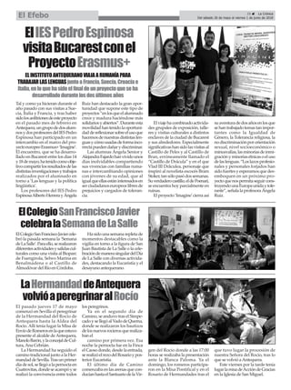 ElColegioSanFranciscoJavier
celebralaSemanadeLaSalle
ElIESPedroEspinosa
visitaBucarestconel
ProyectoErasmus+
Tal y como ya hicieran durante el
año pasado con sus visitas a Sue-
cia, Italia y Francia, y tras haber
sidolosanfitrionesdeesteproyecto
en el pasado mes de febrero en
Antequera,ungrupodedosalum-
nosydosprofesoresdelIESPedro
Espinosa han participado en un
intercambio en el marco del pro-
yectoeuropeoErasmus+‘Imagine’.
El encuentro, que se ha desarro-
llado en Bucarest entre los días 14
y18demayo,hatenidocomoobje-
tivocompartirlosresultadosdelas
distintasinvestigacionesytrabajos
realizados por el alumnado en
torno a ‘Las lenguas y la política
lingüística’.
Los profesores del IES Pedro
EspinosaAlbertoHerrerayÁngela
Ruiz han destacado la gran opor-
tunidad que supone este tipo de
proyectos“enlosqueelalumnado
crece y madura haciéndose más
solidariosyabiertos”.Duranteesta
movilidadhantenidolaoportuni-
daddereflexionarsobreelusoque
hacemosdenuestrasdistintaslen-
guasycómousadasdeformainco-
rrectapuedendañarydiscriminar.
Las alumnas Ángela Senior y
AlejandraFajardohanvividounos
días inolvidables compartiendo
sus vivencias con familias ruma-
nas e intercambiando opiniones
con jóvenes de su edad, que al
igualqueellasestáninteresadosen
serciudadanoseuropeoslibresde
prejuicios y cargados de toleran-
cia.
Elviajehacombinadoactivida-
des grupales de exposición, talle-
res y visitas culturales a distintos
enclaves de la ciudad de Bucarest
y sus alrededores. Especialmente
significativashansidolasvisitasal
Castillo de Peles y al Castillo de
Bran, erróneamente llamado el
“Castillo de Drácula” y en el que
Vlad III Drăculea, personaje que
inspiró al novelista escocés Bram
Stoker,tansólopasódossemanas.
Suverdaderocastillo,eldePoenari,
se encuentra hoy parcialmente en
ruinas.
El proyecto ‘Imagine’cierra así
suaventuradedosañosenlosque
sehantrabajadotemastanimpor-
tantes como la Igualdad de
Género, la Tolerancia religiosa, la
nodiscriminaciónpororientación
sexual, nivel socioeconómico o
minusvalías,lasminoríasdeinmi-
graciónyminoríasétnicasoeluso
delaslenguas.“Loslazosprofesio-
nales y personales forjados han
sidofuertesyesperamosquedes-
emboquen en un próximo pro-
yectoquenospermitaseguircons-
truyendounaEuropaunidaytole-
rante”,señalalaprofesoraÁngela
Ruiz.
ELINSTITUTOANTEQUERANOVIAJAARUMANÍAPARA
TRABAJARLASLENGUASjuntoaFrancia,Suecia,Croaciae
Italia,enloquehasidoelfinaldeunproyectoqueseha
desarrolladodurantelosdosúltimosaños
ElColegioSanFranciscoJaviercele-
bró la pasada semana la ‘Semana
deLaSalle’.Paraello,serealizaron
diferentesactividadesysalidascul-
turales como una visita al Bioparc
de Fuengirola, Selwo Marina en
Benalmádena o al Castillo de
Almodóvar del Río en Córdoba.
Ha sido una semana repleta de
momentos destacables como la
vigilia en torno a la figura de San
Juan Bautista de La Salle o la cele-
bracióndemanerasingulardelDía
de La Salle con diversas activida-
des, destacando la Eucaristía y el
desayuno antequerano.
El pasado jueves 17 de mayo
comenzó en Sevilla el peregrinar
de la Hermandad del Rocío de
Antequera hasta la Aldea del
Rocío. Allí tenía lugar la Misa de
EnvíodeRomerosenlaqueestuvo
presente el alcalde deAntequera,
ManoloBarón,ylaconcejaldeCul-
tura,Ana Cebrián.
La Hermandad ha seguido el
camino tradicional junto a la Her-
mandaddeSevilla.Trasunprimer
díadesol,sellegóalapernoctaen
Cuatrovitas,dondeseacampóyse
realizó la convivencia entre todos
los peregrinos.
Ya en el segundo día de
Camino, se anduvo tras el Simpe-
cadoysellegóalVadodeQuema,
donde se realizaron los bautizos
delosnuevosrocierosquerealiza-
ban el
camino por primera vez. Esa
noche la pernocta fue en la Finca
el Caoso donde, desde la entrada,
serealizóelrezodelRosarioypos-
terior Eucaristía.
El último día de Camino
comenzabaenlasarenasquecon-
ducíanhastaelSantuariodelaVir-
gen del Rocío donde a las 17:00
horas se realizaba la presentación
ante la Blanca Paloma. Ya el
domingo, los romeros participa-
ron en la Misa Pontifical y en el
Rosario de Hermandades tras el
que tuvo lugar la procesión de
nuestra Señora del Rocío, tras lo
que se volvió aAntequera.
Este viernes por la tarde tenía
lugarlamisadeAccióndeGracias
en la Iglesia de San Miguel.
LaHermandaddeAntequera
volvióaperegrinaralRocío
25 ç La Crónica
Del sábado 26 de mayo al viernes 1 de junio de 2018El Efebo
 