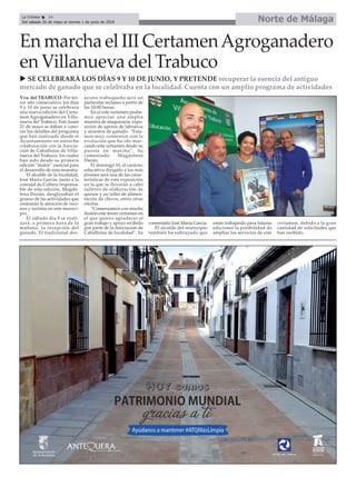 Norte de MálagaLa Crónica 34
Del sábado 26 de mayo al viernes 1 de junio de 2018
ç
Vva. del TRABUCO. Por ter-
cer año consecutivo, los días
9 y 10 de junio se celebrará
una nueva edición del Certa-
men Agroganadero en Villa-
nueva del Trabuco. Este lunes
21 de mayo se daban a cono-
cer los detalles del programa
que han realizado desde el
Ayuntamiento en estrecha
colaboración con la Asocia-
ción de Caballistas de Villa-
nueva del Trabuco, los cuales
han sido desde su primera
edición “motor” esencial para
el desarrollo de esta muestra.
El alcalde de la localidad,
José María García, junto a la
concejal de Cultura responsa-
ble de esta edición, Magda-
lena Durán, desglosaban el
grueso de las actividades que
centrarán la atención de veci-
nos y turistas en este munici-
pio.
El sábado día 9 se reali-
zará, a primera hora de la
mañana, la recepción del
ganado. El tradicional des-
ayuno trabuqueño será un
particular reclamo a partir de
las 10:00 horas.
En el este certamen podre-
mos apreciar una amplia
muestra de maquinaria, expo-
sición de aperos de labranza
y muestra de ganado. “Esta-
mos muy contentos con la
evolución que ha ido mar-
cando este certamen desde su
puesta en marcha”, ha
comentado Magdalena
Durán.
El domingo 10, el carácter
educativo dirigido a los más
jóvenes será una de las carac-
terísticas de esta exposición
en la que se llevarán a cabo
talleres de elaboración de
quesos y un taller de alimen-
tación de chivos, entre otras
ofertas.
“Comenzamos con mucha
ilusión este tercer certamen en
el que quiero agradecer el
gran trabajo y apoyo recibido
por parte de la Asociación de
Caballistas de localidad”, ha
comentado José María García.
El alcalde del municipio
también ha subrayado que
están trabajando para futuras
ediciones la posibilidad de
ampliar los servicios de este
certamen, debido a la gran
cantidad de solicitudes que
han recibido.
u SE CELEBRARÁ LOS DÍAS 9 Y 10 DE JUNIO, Y PRETENDE recuperar la esencia del antiguo
mercado de ganado que se celebraba en la localidad. Cuenta con un amplio programa de actividades
En marcha el III CertamenAgroganadero
en Villanueva del Trabuco
 