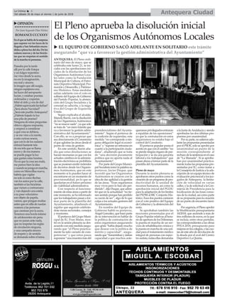 Antequera CiudadLa Crónica 6
Del sábado 26 de mayo al viernes 1 de junio de 2018
ç
uOPINIÓN
Por Juan Segundo Díaz Núñez
ROMANCECCCXXXV
Enelquesehabladelasorpresa
que supone ver las luces de la
llegada a San Sebastián encen-
didasaplenaluzdeldía.Delos
radares nuevos y de las bicicle-
tas que no respetan ni sentido
de la marcha ni personas.
Paseaba por la tarde
allí por la calle Estepa
y un fulgor repentino
me vino desde la acera,
no era la imaginación,
era real y sincera
la imagen que allí surgía,
ningún espejismo era;
las luces del aeropuerto
lucían, y estaban puestas
ordenadas y coquetas.
Miré al cielo ¡y era de día!
¿Habréequivocadolasfechas?
¿Será ahora Navidad?
¿SeráestepuebloAntequera?
¿Habrán bajado la luz
una pila de pesetas?
Ninguna de estas preguntas
obtuvo alguna respuesta,
y empecé a considerar
a qué cosa se debiera,
y se me vino a la mente,
a esta curiosa sesera,
que con lo de los radares
entrará bastante tela
de esa tela que se llama
euros y de esa manera
se puede pagar la luz
que gastan estas lunetas.
No es que la cosa sea mala,
me parece bien la idea
ycuandosepongaenmarcha,
como en Merecillas nueva,
habría que vigilar
no solo si como flechas
van los autos por la calle,
también si las bicicletas
que vienen a contramano
y van dejando una estela
a su paso velocísimo
son objeto de papela,
vamos, que pongan multas
antes que en silla de ruedas
veamos a las personas
que caminan por la acera.
Tenemos una horda infame
de adolescentes sin pena
que no paran ante nada,
que no respetan las reglas
de circulación ninguna,
y una campaña sincera
de respeto y de sentido
se demanda sobre el tema.
El Pleno aprueba la disolución inicial
de los Organismos Autónomos Locales
ANTEQUERA. El Pleno ordi-
nario del mes de mayo, que se
celebraba este lunes 21, se ini-
ciaba con las aprobaciones ini-
ciales de la disolución de los
Organismos Autónomos Loca-
les tales como la Fundación
Municipal de Cultura, el Patro-
nato Deportivo Municipal, Pro-
moción y Desarrollo, y Patrimo-
nio Histórico. Estas medidas
salían adelante con el voto en
solitariodelEquipodeGobierno
del Partido Popular, la absten-
ción del Grupo Socialista y la
concejal no adscrita, y la nega-
tiva del Grupo de Izquierda
Unida.
Según explicaba el alcalde,
ManoloBarón,conladisolución
de los Organismos Autónomos
“nosemuevenada”,yaquesolo
setratade“unmerotrámiteque
va a favorecer la gestión admi-
nistrativa del Ayuntamiento”.
Con ello, se va a propiciar que
sea directamente el Consistorio
elqueaglutinelasáreasdesdeel
punto de vista de gestión.
En este sentido, Barón aña-
día que estas disoluciones se
hacían necesarias ya que con los
actuales cambios en la adminis-
tración electrónica se prohibiría
quesepusiesenemitirórdendes
de decretos desde los Organis-
mos Autónomos, que en este
momento sí lo pueden hacer al
encontrarse en un momento de
provisionalidad, po lo que se
quedarían en el futuro próximo
sin viabilidad adminsitrativa.
Con respecto al funciona-
miento de estas áreas a partir de
este momento, se ha informado
quelostrabajadorespasanafor-
mar parte de la plantilla del
Ayuntamiento, añadiendo el
regidor que seguirán celebrán-
dose mesas sectoriales, consejos
y reuniones.
ElportavozdelGrupoMuni-
cipal de IU, Fran Matas, mos-
tró en la sesión plenaria su des-
acuerdoconestamedidaasegu-
rando que “el Pleno práctica-
mente ha sido vaciado de com-
petencias” y que estos pasos
suponene“unamuestramásdel
presidencialismo del Ayunta-
miento”. Según el portavoz de
la coalición de izquierdas, esta
medida “no corresponde a nin-
guna obligación legal ni econó-
mica”y“suponeunretrocesoen
cuanto a la participación ciuda-
dana”, añadiendo que se trata
de “una decisión puramente
política que no aporta nada al
Ayuntamiento”.
PorpartedelGrupoMunici-
pal Socialista tomó la palabra su
portavoz, Javier Duque, que
recordó que los Organismos
Autónomos se crearon con la
idea de dar agilidad a la gestión
de las áreas. “Eran organismos
muy vivos pero lo han ido per-
diendo”, dijo Duque, que admi-
tió que en la actualidad “no tie-
nensentidoporquehanperdido
su razón de ser”, algo de lo que
culpa a los actuales gestores del
Ayuntamiento.
En nombre del Equipo de
Gobierno habló su portavoz,
Ángel González, que basó parte
de su intervención en hablar de
la política de contratación de
estos organismos asegurando
que qésta “había dejado mucho
que desear con la política de
mérito y capacidad”, asegu-
randoque“fomentabanydaban
capacidad a que muchos ante-
queranosprivilegiadosentraran
a espaldas de las oposiciones”
ya que la contratación en estos
organismos no estaba bajo el
control del Consitorio.
Elportavozpopularponíael
acentoenqueconelcambio“no
sepierdeningúnórganodepar-
ticipación y se da una garantía
laboral a los trabajadores” que
pasanahoraaformarpartedela
plantilla delAyuntamiento.
Pleno de mayo
Durante la sesión plenaria se
aprobaronotrospuntoscomola
creacióndeunprogramadepro-
ductividad de la unidad de
recursos humanos, así como la
aprobación inicial del PGOU
paralaadaptacióndeloslímites
del PEPRI al BIC Conjunto His-
tórico.Esosdospuntoscontaron
con el voto positivo del Equipo
de Gobierno y la abstención del
resto.
Se aprobaban también las
mociones presentadas por el
GrupoPopularrelativasalhora-
riodeaperturadelosDólmenes,
la puesta en marcha de un ser-
vicio de rehabilitación crónica y
la puesta en marcha de una uni-
dad para el tratamiento médico
integral de personas con espec-
troautista,todasellasdemandas
alaJuntadeAndalucíaysiendo
aprobadas las dos últimas pro-
puestas por unanimidad.
Porsuparte,nosalieronade-
lantelaspropuestaspresentadas
por el PSOE, solo se aprobó por
unanimidad un punto de la
moción correspondiente al
rechazodelasentenciaenelcaso
de “La Manada”. Sí se aproba-
ban por unanimidad práctica-
mente todas las propuestas pre-
sentadas por IU, como instar a
laConsejeríadeJusticiaalaads-
cripcióndeunequipotécnicode
evaluación psicosocial a los juz-
gados de Antequera, la limita-
ción de velocidad en varias
calles, y la de solicitud a la Con-
sejería de Presidencia para la
localización de las fosas comu-
nes de la ciudad, así como parte
desupropuestaparalacreación
de un punto de encuentro fami-
liar.
Porurgencia,elPlenoaprobó
la Modificación presupuestaria
18/2018, que asciende a más de
tres millones de euros, en la que
se incluía, entre otras partidas,
las correspondientes a las obras
PFEA 2018, presupuesto para
mejorasenloscolegios,olascuo-
tasdeesteañodedevoluciónde
la deuda por el aval del Centro
Deportivo La Quinta.
u EL EQUIPO DE GOBIERNO SACÓ ADELANTE EN SOLITARIO este trámite
asegurando “que va a favorecer la gestión administrativa del Ayuntamiento”
 