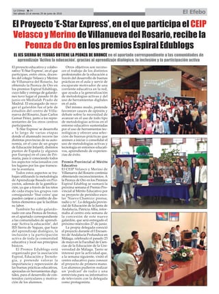 El proyecto educativo y colabo-
rativo ‘E-Star Express’, en el que
participan, entre otros, docen-
tes del colegio Velasco y Merino
de Villanueva del Rosario, ha
obtenido la Peonza de Oro en
los premios Espiral Edublogs,
cuyo fallo y entrega de galardo-
nes tuvo lugar el pasado 16 de
junio en Medialab Prado de
Madrid. El encargado de reco-
ger el galardón fue el jefe de
estudios del centro de Villa-
nueva del Rosario, Juan Carlos
Gemar Pérez, junto a los repre-
sentantes de los otros centros
participantes.
‘E-Star Express’se desarrolla
a lo largo de varias etapas
donde el alumnado recorre las
distintas provincias de su auto-
nomía, en el caso de un grupo
de Educación Infantil, distintos
puntos de España (y algunos
por Europa) en el caso de Pri-
maria, para ir conociendo todos
los aspectos relacionados con
los lugares por los que transcu-
rre la aventura.
Todos estos aspectos se tra-
bajan utilizando la metodología
de Aprendizaje Basado en Pro-
yectos, además de la gamifica-
ción, ya que a través de los retos
de cada etapa los grupos van
consiguiendo ‘Star coins’ que
pueden canjear a cambio de dis-
tintos elementos que le facilitan
su labor.
También ha sido galardo-
nado con una Peonza de bronce,
en el apartado correspondiente
a las comunidades de aprendi-
zaje ‘Activa la educación’, del
IES Sierra de Yeguas, que hace
del aprendizaje dialógico, la
inclusión y la participación
activa de toda la comunidad
educativa y local sus principios
básicos.
El Premio Edublogs está
organizado por la asociación
Espiral, Educación y Tecnolo-
gía, y pretende valorar la
importancia y repercusión de
las buenas prácticas educativas,
apoyadas en herramientas digi-
tales, para el desarrollo de con-
tenidos curriculares y motiva-
ción de los alumnos.
Otros objetivos son recono-
cer el trabajo de los distintos
profesionales de la educación a
través del desarrollo de buenas
prácticas en el aula y servir de
escaparate motivador de una
corriente educativa en la red,
que ayuda a la generalización
de metodologías activas y del
uso de herramientas digitales
en el aula.
Del mismo modo, pretende
favorecer cauces de opinión y
debate sobre la necesidad de
avanzar en el uso de todo tipo
de metodologías activas en el
entorno educativo sustentadas
por el uso de herramientas tec-
nológicas y ofrecer una selec-
ción de buenas prácticas que
animen a iniciar o consolidar el
uso de metodologías activas y
tecnología en entornos educati-
vos, aprendiendo de experien-
cias de éxito.
Premio Provincial al Mérito
Educativo
El CEIP Velasco y Merino de
Villanueva del Rosario continúa
obteniendo reconocimientos. A
la Peonza de Oro en los Premios
Espiral Edublog se sumará la
próxima semana el Premio Pro-
vincial al Mérito Educativo por
su proyecto de periódico esco-
lar ‘Nuevo Chamizo: prensa,
radio y tv’. La delegada provin-
cial de Educación de la Junta de
Andalucía, Patricia Alba, infor-
maba al centro esta semana de
la concesión de este nuevo
galardón, que será entregado el
próximo miércoles 27 de junio.
La propia delegada conoció
el proyecto durante el I Encuen-
tro de Andalucía Profundiza en
Málaga, celebrado el pasado 23
de mayo en la Facultad de Cien-
cias de la Educación de la Uni-
versidad de Málaga. Tanto se
interesó por la actividad que,
a la semana siguiente, visitó el
centro educativo para conocer
el proyecto de primera mano.
Los alumnos pudieron realizar
un ‘podcast’ de radio y una
entrevista para su informativo
de televisión con la delegada
como protagonista.
El Proyecto ‘E-Star Express’, en el que participa el CEIP
Velasco y Merino de Villanueva del Rosario, recibe la
Peonza de Oro en los premios Espiral Edublogs
EL IES SIERRA DE YEGUAS OBTIENE LA PEONZA DE BRONCE en el apartado correspondiente a las comunidades de
aprendizaje ‘Activa la educación’, gracias al aprendizaje dialógico, la inclusión y la participación activa
La Crónica 24
Del sábado 23 al viernes 29 de junio de 2018 El Efebo
ç
 