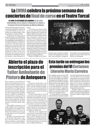25 ç La Crónica
Del sábado 23 al viernes 29 de junio de 2018El Efebo
El Escuela Municipal de Música
concluye la próxima semana su
curso 2017/2018 con dos con-
ciertos que tendrán lugar, como
novedad, en el Teatro Torcal.
El primero de ellos será el
lunes 25 de junio a las 20:30 horas
y en él actuarán los alumnos de
las modalidades relacionadas con
el ámbito del clásico, el flamenco
y la danza. De esta forma, se
podrá ver y escuchar cómo han
trabajado las aulas de piano, con
muestras de piano a cuatro
manos, guitarra clásica, trío de
guitarras, violín y viola, coro
infantil y de mayores junto al
ensemble de acordeones, música
de cámara, cante flamenco y
danza.
Así mismo, el viernes 29 de
junio a las 20:30 horas tendrá
lugar el tradicional Concierto de
Música Moderna donde se dis-
frutará de las actuaciones de los
más pequeños alumnos de
música y movimiento y ballet,
para dar paso a baile flamenco,
iniciación y avanzado. A conti-
nuación será el turno del combo
de percusión dando paso después
a los combos de pop-rock.Acon-
tinuación tomará el escenario el
aula de jazz avanzado y la forma-
ción de big band. Para cerrar el
acto, subirá al escenario el coro de
góspel y música moderna.
Desde la EMMA se ha infor-
mado de que la entrada a ambos
eventos será gratuita, por invita-
ción, que se podrán recoger de
forma libre en la conserjería de la
propia Escuela Municipal de
Música de Antequera.
LaEMMAcelebralapróximasemanados
conciertosdefinaldecursoenelTeatroTorcal
EL LUNES 25 ACTUARÁN LOS ALUMNOS de las aulas
relacionadas con el clásico, el flamenco y la danza, y
el viernes 29 será el Concierto de Música Moderna
Hoy sábado a partir de las 20:30
horas tendrá lugar en el Museo
deArte de la Diputación (MAD-
Antequera) la entrega de los pre-
mios del VI Certamen Literario
María Carreira que organizaAlas
de Papel y que este año contará
con el valor añadido de dos pie-
zas de microteatro a cargo de la
compañía cordobesa ElGarito
Teatro. La entrada es libre y gra-
tuita hasta completar aforo.
En esta edición, el Certamen
Literario María Carreira ha batido
récord de participación este año,
con 118 relatos y microrrelatos
presentados a concurso. Se entre-
garán los premios Talento Joven
(para autores de microrrelatos
entre 14 y 17 años), Antequera
(MejorAutor Local) yAndalucía
(para nacidos o residentes en la
comunidad autónoma).
ElGarito Teatro es una joven
compañía cordobesa, fundada en
mayo de 2015 por Rafa Blanes,
Victoria Castillo y Rubén Gutié-
rrez.
Estatardeseentreganlos
premiosdelVICertamen
LiterarioMaríaCarreira
Abierto el plazo de
inscripción para el
Taller Ambulante de
Pintura de Antequera
Esta semana se ha abierto el
plazo de inscripción en el tra-
dicional Taller Ambulante de
Pintura de Antequera que se
desarrollará a lo largo del mes
de julio recorriendo durante
tres semanas enclaves destaca-
dos de la ciudad como Los Dól-
menes, el MVCA, el MAD, el
Ayuntamiento, la plaza de los
Escribanos en Santa María, la
plaza de San Agustín, la plaza
de San Sebastián, el parque
Atalaya o el Paseo Real, entre
otros.
Estos talleres cuentan con el
doble objetivo de los alumnos
participantes (con edades com-
prendidas entre los 5 y los 14
años) de divertirse a la vez que
se introducen en el mundo de
la pintura.
El taller se desarrollará del 2
al 20 de julio, de lunes a vier-
nes, entre la 10:00 y las 12:00
horas, estando a cargo Fátima
Morente, licenciada en Bellas
Artes.
El martes 24 de julio a las
20:30 horas se realizará un sim-
bólico acto de entrega de diplo-
mas así como una exposición
fin de curso en la sala de expo-
siciones del Centro Cultural
Santa Clara.
El precio del taller es de 38
euros por participante, inclu-
yéndose los materiales necesa-
rios. En el caso de que dos her-
manos o más se inscriban, se
aplicará un descuento del 10
por ciento a cada uno de ellos.
Las inscripciones se pueden
realizar hasta el 29 de junio en
la Casa de la Juventud (paseo
de María Cristina s/n).
Además, se ha organizado
una reunión informativa que
tendrá lugar el viernes 29 de
junio a las 17:00 horas, en las
instalaciones del Taller Munici-
pal de Pintura del Centro Cul-
tural Santa Clara con entrada
por el callejón Martínez.
 