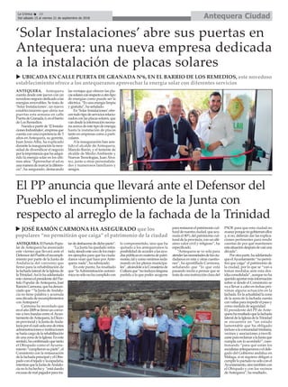 Antequera CiudadLa Crónica 10
Del sábado 15 al viernes 21 de septiembre de 2018
ç
El PP anuncia que llevará ante el Defensor del
Pueblo el incumplimiento de la Junta con
respecto al arreglo de la fachada de la Trinidad
ANTEQUERA.ElPartidoPopu-
lar de Antequera ha anunciado
este viernes que llevará ante el
DefensordelPuebloelincumpli-
miento por parte de la Junta de
Andalucía del convenio que
firmó para la rehabilitación de
la fachada lateral de la Iglesia de
laTrinidad.Asílohaadelantado
estevierneselpresidentedelPar-
tido Popular deAntequera, José
RamónCarmona,quehadenun-
ciado que ““la Junta deAndalu-
cía no tiene palabra y acumula
unadécadadeincumplimientos
conAntequera”.
Carmona ha recordado que
enelaño2009sefirmóunconve-
nio a tres bandas entre elAyun-
tamientodeAntequera,laDióce-
sisprovincialylaJuntadeAnda-
lucíaporelcualcadaunadeestas
administraciones e instituciones
seharíacargodelarehabilitación
deunazonadelaIglesia.Eneste
sentido,haconfirmadoquetanto
el Obispado como el Ayunta-
miento“cumplieronsuparte”,el
Consistorio con la restauración
delafachadaprincipalyelObis-
padoconeltejadoylaespadaña,
mientrasquelaJuntadeAndalu-
cíanolohahechoy “estádando
excusasdemalpagadorparatra-
tardedeshacersededichopacto”.
“La Junta ha quedado retra-
tada,siendoesteunodelosmejo-
res ejemplos para que los ciuda-
danos vean qué hace por Ante-
quera: nada”, ha subrayado.
En este punto, ha resaltado
que “laAdministración autonó-
micanosólonohacumplidocon
lo comprometido, sino que ha
quitado a los antequeranos la
posibilidaddeaccederalasayu-
daspúblicasenmateriadepatri-
monio,talycomovenimosrecla-
mando en los plenos municipa-
les”,afeándolealaConsejeríade
Culturaque“noincluyaninguna
partida a la que poder acogerse
pararestaurarelpatrimoniocul-
turaldenuestraciudad,queacu-
mula el 80% del patrimonio cul-
turaldelaprovincia,conunaltí-
simo valor civil y religioso”, ha
especificado.
“Antequera se ve sola para
atenderlasnecesidadesdelosciu-
dadanos en esta y otras cuestio-
nes”, ha apostillado Carmona,
señalando que “lo que está
pasando incita a pensar que se
tratadeunainstrucciónclaradel
PSOE para que esta ciudad no
avanceporquenogobiernanellos
y, si no, deberán dar las explica-
ciones pertinentes para rendir
cuentas de por qué mantienen
estasituacióndespuésdecasiuna
década”.
Porotraparte,haadelantado
queelAyuntamiento“nopermi-
tirá que caiga” el patrimonio de
la ciudad, por lo que se “van a
tomar medidas ante esta des-
idiaconsolidada”,aunquenoha
queridoaportarmásinformación
sobre si desde el Consistorio se
va a llevar a cabo en fechas pró-
ximas alguna actuación en la
fachada.Enlaactualidadlazona
de la acera de la fachada cuenta
convallasparaimpedirelpasoy
como medida de seguridad.
El presidente del PP de Ante-
queraharesaltadoquelafachada
lateraldelaIglesiadelaTrinidad
se encuentra en “un estado
lamentable que ha obligado
inclusoalacomunidadtrinitaria,
vecinos y asociaciones a movili-
zarseparareclamaralaJuntaque
cumpla con lo acordado”, cues-
tionando “para qué están los
socialistasantequeranosoeldele-
gado del Gobierno andaluz en
Málaga, si ni siquiera obligan a
cumplirlopactadonosóloconel
Ayuntamiento,sinotambiéncon
el Obispado y con los vecinos
deAntequera”, ha resaltado..
u JOSÉ RAMÓN CARMONA HA ASEGURADO que los
populares “no permitirán que caiga” el patrimonio de la ciudad
ANTEQUERA. Antequera
cuenta desde este jueves con un
novedosonegociodedicadoalas
energías renovables. Se trata de
‘Solar Instalaciones’, un nuevo
establecimiento que abría sus
puertas esta semana en calle
PuertadeGranada,6,enelbarrio
de Los Remedios.
Nacidaapartirde‘I2Instala-
cionesIndustriales’,empresaque
cuenta con una experiencia de 5
años en Antequera, su gerente,
Juan Jesús Alba, ha explicado
durantelainauguraciónlanece-
sidad de diversificar el negocio
porlaimportanciaquehaadqui-
rido la energía solar en los últi-
mos años. “Aprovechar el sol es
unamanerademarcarladiferen-
cia”, ha asegurado, destacando
las ventajas que ofrecen las pla-
cassolaresconrespectoaotrotipo
de energías como puede ser la
eléctrica. “Es una energía limpia
y gratuita”, ha señalado.
En ‘Solar Instalaciones’ofre-
centodotipodeserviciosrelacio-
nadosconlasplacassolares,que
vandesdelainformaciónnecesa-
ria acerca de este tipo de energía
hasta la instalación de placas
tanto en empresas como a parti-
culares.
Ala inauguración han asis-
tido el alcalde de Antequera,
Manolo Barón, y el teniente de
alcalde de Medio Ambiente y
Nuevas Tecnologías, Juan Álva-
rez, junto a otras personalida-
des y numerosos familiares y
amigos.
‘Solar Instalaciones’ abre sus puertas en
Antequera: una nueva empresa dedicada
a la instalación de placas solares
u UBICADA EN CALLE PUERTA DE GRANADA Nº6, EN EL BARRIO DE LOS REMEDIOS, este novedoso
establecimiento ofrece a los antequeranos aprovechar la energía solar con diferentes servicios
 