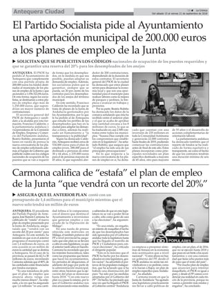 13 ç La Crónica
Del sábado 15 al viernes 21 de septiembre de 2018Antequera Ciudad
ANTEQUERA. El presidente
del Partido Popular de Ante-
quera, José Ramón Carmona, ha
calificado de “estafa” el nuevo
plan de empleo presentado por
la Junta de Andalucía, asegu-
rando que “vendrá con un
recorte del 20 por ciento” para
Antequera. En este sentido, ha
insistido en que si en el anterior
programa el municipio contó
con 1,4 millones de euros, en
esta ocasión es un millón de
euros la cantidad que se destina
a Antequera. En el caso de la
provincia, se pasará de 42,3 a 30
millones de euros, recordando
Carmona además que el 80% de
las cantidades están financiadas
por fondos europeos.
“Es una tomadura de pelo
que el plan de empleo que
anuncia ahora venga con
mucho menos dinero”, ha reite-
rado, a la vez que ha asegurado
que 1,4 millones “es una canti-
dad ínfima si lo comparamos
con el dinero que destina el
Ayuntamiento a inversiones
que generan empleo o con
ayuda de la Diputación de
Málaga”.
En una rueda de prensa
ofrecida este miércoles en
Málaga, el también portavoz del
PP a nivel provincial ha asegu-
rado que este plan no se llevará
a cabo en esta legislatura, ya que
elanteriortardóañosenhacerlo.
Carmona ha recordado que por
los trámites burocráticos, tales
como las propuestas que tienen
que hacer los ayuntamientos,
los periodos de alegaciones, el
adelanto del pago por parte de
la administración municipal,
entre otros; hicieron que la eje-
cución del plan se demorase
hasta 2018. “Con este nuevo
plan va a pasar lo mismo, por lo
que el Gobierno andaluz nos
está anunciando estas medidas
a sabiendas de que en esta legis-
latura no se van a poder llevar
a cabo, sólo como gesto de cara
a las elecciones”, ha argumen-
tado.
“Es una estafa, un engaño,
unintentodemaquillarelhecho
de que los desempleados han
sido ignorados por el Gobierno
andaluz toda la legislatura hasta
que ha llegado el teatrillo de
PSOE y Ciudadanos para con-
vocar elecciones”, ha criticado
el dirigente popular.
“Esto es lo máximo que el
PSOE ha hecho por los desem-
pleados en esta legislatura, ges-
tos vacíos”, ha advertido el por-
tavozdelospopularesmalague-
ños, que ha aclarado que si ha
habido una disminución del
paro “ha sido por las medidas
adoptadas por el Gobierno del
PP”.Dehecho,haprecisadoque
una vez que ha llegado el PSOE
al Gobierno central “Andalucía
ya empieza a presentar sínto-
mas de frenazo en la economía
más acentuados que a nivel
nacional”. “Como ahora no hay
un gobierno del PP, desde el
PSOE andaluz no serán tan rei-
vindicativos y no pedirán, como
sí lo hacían a Rajoy, un plan de
empleo específico paraAndalu-
cía”, ha añadido.
Carmona insiste en que la
Junta deAndalucía “ha agotado
una legislatura prácticamente
sin llevar a cabo políticas de
empleo, con un plan, el de 2016,
que no se ejecutó hasta 2018 y
que puso en un brete a los ayun-
tamientos; y con una comuni-
dad que tiene ocho puntos más
de paro que el resto del país”.
“Por mucho plan de empleo
que anuncien para intentar
maquillarlo, el PSOE es igual a
paro, y desde el PPvamos a evi-
denciar esa realidad en cada rin-
cón de la provincia, porque no
vamos a permitir más estafas y
engaños”, ha concluido.
Carmona califica de “estafa” el plan de empleo
de la Junta “que vendrá con un recorte del 20%”
u ASEGURA QUE EL ANTERIOR PLAN contó con un
presupuesto de 1,4 millones para el municipio mientras que el
nuevo solo tendrá un millón de euros
ANTEQUERA. El PSOE ha
pedido al Ayuntamiento de
Antequera que complemente
con una partida propia de
200.000 euros los fondos desti-
nados al municipio de los pla-
nes de empleo de la Junta y que
ascienden a 1.056.522,84 euros.
De esta forma, según los socia-
listas, se destinarían a estos pla-
nes de empleo algo más de
1.250.000 euros, que supon-
drían un mayor número de
contrataciones.
El secretario general del
PSOE de Antequera y candi-
dato a la alcaldía por esta for-
mación, Francisco Calderón, y
la parlamentaria andaluza y
vicepresidenta de la Comisión
de Empleo, Empresa y Comer-
cio del Parlamento andaluz,
Beatriz Rubiño, presentaron el
lunes en rueda de prensa la
nueva convocatoria de los pla-
nes de empleo solicitando ade-
más al Equipo de Gobierno que
publicite cuáles son los códigos
nacionales de ocupación de los
puestos que se van a requerir
de forma que los desemplea-
dos, en la medida en que sea
posible, puedan adaptar su
demanda de empleo.Además,
los socialistas piden que se
garantice, siempre que se
pueda, un 20 por ciento de los
contratos para los desemplea-
dos de los anejos del término
municipal.
En este sentido, Francisco
Calderón ha recordado que se
trata de planes de la Junta de
Andalucía gestionados por
los Ayuntamientos, por lo que
le ha pedido al de Antequera
que estudie los perfiles de los
desempleados que hay en la
ciudad para adaptar las deman-
das a éstos, además ha reali-
zado un llamamiento a “la
transparencia y la publicidad”.
Según ha destacado Calde-
rón,Antequera recibirá cerca de
534.000 euros para el plan de
empleo joven, 288.000 para el
destinado a personas de entre
30 y 44 años, y 235.000 euros
para el de personas mayores de
45 años, lo que supondrá alre-
dedor de 200 contrataciones,
dependiendo de la duración de
estos contratos. El secretario
general del PSOE de la ciudad
ha destacado que estos planes
sirven para dinamizar la econo-
mía local y que son una opor-
tunidad para el municipio para
realizar labores como la mejora
de parques y jardines, la lim-
pieza o avanzar en trabajos y
proyectos.
Por su parte, Beatriz Rubiño
ha destacado los datos de la
comarca señalando que ésta ha
recibido entre el anterior plan
y el que se acaba de aprobar
una cantidad cercana a los 8
millones de euros, lo que se
ha traducido en casi 2.500 con-
tratos entre todos los munici-
pios. “Susana Díaz cumple con
los compromisos que estable-
ción en la legislatura”, ha seña-
lado Rubiño, que asegura que
“el empleo ha sido una de sus
principales preocupaciones”.
En lo que respecta a la
nueva convocatoria de los pla-
nes de empleo en sí, ha desta-
cado que cuentan con una
inversión de 235 millones en
toda la ComunidadAutónoma
y generarán 22.000 contratos
hasta finales de 2019, pudiendo
comenzar las contrataciones
antes de final de este año. Estos
planes incorporan como prin-
cipales novedades un plan
específico destinado a mayores
de 45 años, otro para mayores
de 55 años y el desarrollo de
acciones complementarias de
orientación laboral.
La parlamentaria andaluza
ha destacado también que el
reparto de fondos se ha reali-
zado de forma equitativa y
transparente, así como el hecho
de que los contratos tendrán
una duración mínima de seis
meses.
El Partido Socialista pide al Ayuntamiento
una aportación municipal de 200.000 euros
a los planes de empleo de la Junta
u SOLICITAN QUE SE PUBLICITEN LOS CÓDIGOS nacionales de ocupación de los puestos requeridos y
que se garantice una reserva del 20% para los desempleados de los anejos
 
