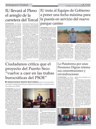 ANTEQUERA. La Plata-
forma Ciudadana por unas
Pensiones Dignas de Ante-
quera y Comarca ha vuelto a
concentrarse, un lunes más, a
las puertas del Ayuntamiento
de Antequera tras haber rea-
lizado un parón durante los
meses de julio y agosto
debido a las altas temperatu-
ras. Más de 40 personas se
han vuelto a reunir para soli-
citar unas pensiones dignas
para hoy y para mañana.
Asimismo, desde la plata-
forma han coincidido en reto-
mar las asambleas para la
programación de las próxi-
mas acciones reivindicativas
y han recordado que aún
sigue pendiente el cotejo de
las firmas por parte del Ayun-
tamiento de Antequera para
poder tomar la palabra en el
Pleno.
En principio, se ha empla-
zado nuevamente al próximo
lunes a las 12:00 horas para
continuar reivindicando un
sistema de pensiones justo.
“Por desgracia, el PSOE ha
demostrado que poco o nada
cree en la participación ciu-
dadana puesto que una vez
que han asumido el Gobierno
del país, el PSOE ha desapa-
recido de las concentraciones
y movilizaciones de la Plata-
forma. Volvemos a indicar
que nuestra intención es un
sistema de pensiones justo y
adecuado y por ello seguire-
mos peleando. Porque las
pensiones se defienden
gobierne quien gobierne”,
sostienen.
17 ç La Crónica
Del sábado 15 al viernes 21 de septiembre de 2018Antequera Ciudad
Ciudadanos critica que el
proyecto del Puerto Seco
“vuelve a caer en las trabas
burocráticas del PSOE”
La Plataforma por unas
Pensiones Dignas retoma
sus concentraciones y
reivindicaciones
ANTEQUERA. El parlamenta-
rio andaluz de Ciudadanos Car-
los Hernández White ha recla-
mado este martes a la Junta de
Andalucía una mayor celeridad
en la puesta en marcha de las
obras del futuro Puerto Seco de
Antequera, tras darse a conocer
que éstas no se licitarán hasta
2019. “El último anuncio del
Gobierno andaluz demuestra
que el PSOE ha caído en sus
propias trabas burocráticas para
impulsar un proyecto esencial
para la comarca de Antequera
y Andalucía”, ha dicho.
Hernández White ha recor-
dado que la formación naranja
ha insistido en sacar del aban-
dono este proyecto desde el
comienzo de la legislatura y que
la negociación de C’s ha propi-
ciado que los presupuestos
andaluces de 2018 reflejaran
una inversión concreta para un
Puerto Seco “que lleva en un
cajón desde hace una década”.
En este sentido, el parlamen-
tario ha censurado el nuevo
retraso que supone que la lici-
tación de los primeros trabajos
se lleve a cabo el próximo año,
ante un proyecto que ha desper-
tado el interés de distintos
inversores “como el de Virgin y
el Hyperloop, que ha escogido
un emplazamiento junto al
terreno donde irá el Puerto Seco
y que será importante por el
centro de mantenimiento que
tiene previsto esta multinacio-
nal”.
Hernández White ha mani-
festado que “C’s ha dado una
lección al bipartidismo de la
imagen que quiere para Anda-
lucía, impulsando este proyecto
gracias a una oposición útil y
apostando por la generación de
empleo a través de una infraes-
tructura de economía produc-
tiva”.
ANTEQUERA. El Grupo
Municipal de IU en el Ayun-
tamiento de Antequera llevará
al Pleno del mes de septiem-
bre la solicitud a la Junta de
Andalucía para el arreglo de
la Carretera del Torcal, la A-
7075, en especial el kilómetro
50.2 justo pasado la Venta del
Conejo y antes de llegar a la
Venta de la Rivera.
Desde el Grupo Municipal
se alega que el estado de esta
carretera, de titularidad auto-
nómica, “es lamentable,
asfalto descarnado y nulo cui-
dado y atención de las cune-
tas es la tónica habitual de
esta carretera”, asegurando
que especialmente descui-
dado y con falta de manteni-
miento, lo que incluso influye
en la seguridad de la vía para
los usuarios, está el punto
kilométrico 50.2 en el que
existe un trozo de carretera
que se encuentra señalizado
desde hace meses como peli-
groso por el estado en el que
se encuentra. “ Sin embargo,
sigue esperando el arreglo por
parte de la Administración
Autonómica, lo único que han
hecho hasta el momento es
poner grava en los hundi-
mientos cuestión si cabe que
es aun peor”, se asegura.
El portavoz del Grupo
Municipal de IU en el Ayun-
tamiento de Antequera, Fran
Matas, ha manifestado que
espera que el Partido Socia-
lista de la ciudad “vote favo-
rablemente a la moción y
demuestre que los intereses
de Antequera y los anteque-
ranos están por delante de sus
intereses de partido, cuestión
que hasta el momento no ha
sucedido; puesto que cuando
se tratan asuntos que impli-
can directamente a la Junta de
Andalucía, se ponen de perfil
o buscan excusas absurdas
para o abstenerse o votar en
contra”.
IU llevará al Pleno
el arreglo de la
carretera del Torcal
u HERNÁNDEZ WHITE RECUERDA que la formación
naranja comprometió presupuesto para que comenzaran
las obras en 2018
IU insta al Equipo de Gobierno
a poner una fecha máxima para
la puesta en servicio del nuevo
parque canino
ANTEQUERA. El portavoz del
Grupo Municipal de Izquierda
Unida, Fran Matas, ha instado
alAyuntamiento deAntequera
a que establezca una fecha
máxima para la puesta en ser-
vicio del nuevo parque canino,
que se va a situar en la calle
Doctor Diego Aragón.
Matas denunciaba este jue-
ves el retraso en las actuaciones
para el acondicionamiento de la
zona en la que se va a situar ase-
gurando que desde que se
anunció en el mes de julio, solo
se ha llevado a cabo el desbroce
de los olivos, así como la insta-
lación este mismo miércoles de
los postes para el vallado pero
“no hay noticia de que pueda
entrar en funcionamiento en los
proximos días o semanas”, ha
dicho el edil de la confluencia
de izquierdas, que ha insistido
en que la zona requiere que se
lleven a cabo algunas actua-
ciones en materia de luz, agua
o instalación de elementos.
“Instamos a que se acometa
urgentemente la actuación”, ha
dicho Matas, que ha pedido
también al Consistorio que
cuente en esta acción con las
empresas antequeranas espe-
cialistas en la materia y a los
que, asegura, “ni se ha consul-
tado”.
El portavoz de IU ha recor-
dado que en el mes de julio se
decidió “unilateralmente” por
parte del Ayuntamiento elimi-
nar el parque canino que se
situaba entre Parque Verónica
y Parquesol “escudándose en
las protestas de los vecinos”,
tras lo cual se anunció un nuevo
parque con 7.000 metros que
sería “uno de los referentes en
Andalucía en la materia”.
 