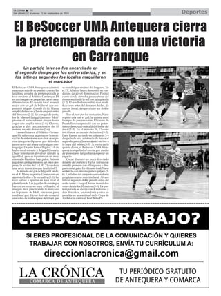DeportesLa Crónica 36
Del sábado 15 al viernes 21 de septiembre de 2018
ç
El BeSoccer UMAAntequera culminó
una etapa más de su puesta a punto. En
la última prueba de pretemporada le
tocó medirse al Atlético Carranque FS
en un choque con pequeñas partes muy
diferenciadas. El cuadro local arrancó
mejor con un gol de Isidro al que res-
pondió Miguel Conde (1-1). Manu
amplió distancias y Saura empató antes
del descanso (2-2). En la segunda parte,
los de Manuel Luiggi Carrasco ‘Moli’
pisaron el acelerador en ataque hasta
coger una amplía renta (3-6). Chaves,
gracias a dos lanzamientos de 10
metros, recortó distancias (5-6).
Los anfitriones, el Atlético Carran-
que FS, salieron a la pista con la moti-
vación de enfrentarse a un rival de supe-
rior categoría. Optaron por defender
juntos cerca del área y cazar algun con-
tragolpe. De esta forma llegó el 1-0 de
Isidro en el minuto 5. Miguel Conde y
Óscar intentaron devolver rápido la
igualdad, pero se toparon con un muy
entonado Gamboa bajo palos. Ambos
jugadores protagonizaron, un poco des-
pués, la acción del 1-1. El 21 condujo
una veloz transición que finalizó el 5.
Al minuto del gol de Miguel Conde,
en el 9', Manu superó a Conejo con un
ajustado balón a la escuadra (2-1). Le
tocó volver a apretar en área rival al
plantel verde. Las jugadas de estrategia
fueron un recurso muy utilizado, al
margen de ir practicando lo marcado
en la pizarra de Moli, sirvieron para
rondar el gol. Víctor Arévalo conectó
una volea de zurda a pase de Crispi que
se marchó por encima del larguero. En
el 15', Alberto Saura demostró su con-
dición de pívot dominador. Pisó el
cuero con la derecha para zafarse del
defensor y fusiló la red con la izquierda
(2-2). El resultado no sufrió más modi-
ficaciones antes del descanso. Isidro, ala
zurdo local, desperdició un doble
penalti.
Tras el paso por los vestuarios, Nano
repitió cita con el gol, la quinta en el
tiempo de preparación. El cierre de
Puertollano sorprendió con un poten-
tísimo derechazo más allá del límite del
área (2-3). En el minuto 26, Chaves
inició una secuencia de tantos (3-3).
Dani Ramos no tardó en colocar el 3-4
después de una asistencia de Saura al
segundo palo y Juanra ajustó un tiro a
la cepa del poste (3-5). A partir de la
quinta diana, el BeSoccer UMA Ante-
quera tranquilizó el envite por medio
de posesiones largas hasta esperar un
espacio.
Óscar disparó un poco desviado
delante del portero y Víctor Arévalo se
estrelló primero con el larguero y des-
pués con el palo. En el tramo final, Nano
sentenció con otro magnífico golpeo (3-
6). Las faltas del conjunto universitario
propiciaron una reacción local. Álvaro
falló el segundo doble penalti antes del
sexto tanto y luego Chaves marcó dos
veces desde los 10 metros (5-6). La pre-
temporada se cierra con 4 victorias y
dos derrotas, una en Jaén y otra en
penaltis en la semifinal de la Copa de
Andalucía contra el Real Betis FS.
El BeSoccer UMA Antequera cierra
la pretemporada con una victoria
en Carranque
Un partido intenso fue encarrilado en
el segundo tiempo por los universitarios, y en
los últimos segundos los locales maquillaron
el marcador
 