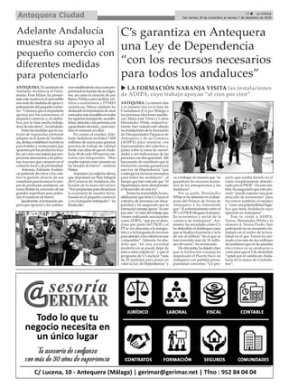 ANTEQUERA.Elcandidatode
Adelante Andalucía al Parla-
mento, Fran Matas, ha presen-
tadoestemartesenelmercadillo
unaseriedemedidasdeapoyoy
potenciacióndelpequeñocomer-
cio.“Creemosqueesimportante
apostar por los autónomos, el
pequeño comercio y, en defini-
tiva, por la clase media trabaja-
doradeestatierra”,haseñalado.
Entrelasmedidasquelacoa-
lición de izquierdas pretende
adoptar en la Junta de Andalu-
cía,destacaestablecerincentivos
para hoteles y restaurantes que
apuestenporlosproductosloca-
les,asícomounatarjetaquepro-
porcionedescuentosalasperso-
nas mayores que compren en el
comerciolocalydeproximidad.
Además, Adelante Andalu-
cía pretende devolver a los cole-
tios la gestión directa de sus
comedoresparafavorecerlacom-
pra de productos andaluces, así
como limitar la concesión de las
grandes superficies para poten-
ciar el comercio de barrio.
Igualmente,laformaciónase-
gura que apoyará a los autóno-
mosestableciendounacuotapro-
porcionalenfuncióndesusingre-
sos, así como la creación de una
Banca Pública para facilitar cré-
ditos a autónomos y PYMES
andaluzas. Matas también ha
destacadolaimportanciadecrear
mercadosmásaccesiblesentodos
losaspectos(transporte,accesibi-
lidad,atenciónalaspersonascon
capacidadesdiversas...)parafaci-
litar el consumo en ellos.
En cuanto al empleo, Ade-
lante Andalucía invertirá 7.600
millones de euros para generar
puestos de trabajo de calidad
frentealascifrasdequeenAnda-
lucía,96decada100nuevoscon-
tratos son temporales. “Más
empleosuponemásconsumoen
las tiendas de barrio”, sostiene
Matas.
Asimismo,lacoaliciónafirma
que impulsará un Plan Integral
delComerciodeAndalucía,ela-
borado de la mano del sector.
“Sonpropuestasparadinamizar
la economía de nuestra tierra,
basada en el pequeño comercio
y en el pequeño trabajador”, ha
finalizado.
15 ç La Crónica
Del viernes 30 de noviembre al viernes 7 de diciembre de 2018Antequera Ciudad
ANTEQUERA. La número dos
y el número tres en la lista de
Ciudadanos (Cs) por Málaga a
las próximas elecciones andalu-
zas, María José Torres y Carlos
Hernández White, respectiva-
mente, han visitado este sábado
lasinstalacionesdelaAsociación
de Discapacitados Psíquicos de
Antequera y de su Comarca
(ADIPA) para reunirse con
representantes del colectivo y
poner sobre la mesa las necesi-
dades y reivindicaciones de las
personas con discapacidad.Allí
han puesto de manifiesto que la
formación naranja garantizará
una Ley de Dependencia “que
contengalosrecursosnecesarios
para todos los andaluces”, al
tiempoquehancriticadoque“el
bipartidismo tiene abandonado
el desarrollo de esta ley”.
Torreshatransmitidolasen-
sibilizaciónquetieneC’shaciael
colectivodepersonascondisca-
pacidad y ha asegurado que la
formaciónnaranjaapoya“alcien
porcien”elvalordeltrabajoque
vienen realizando asociaciones
comoADIPA, “que por el aban-
dono por parte del PSOE y el
PPsevenabocadasalaautoges-
tiónyalabúsquedaderecursos
paraatenderaloscolectivosmás
vulnerables”. Además, ha aña-
dido que “en una sociedad
moderna no se puede dejar de
lado a estos colectivos”, y que el
programa de C’s incluye “más
de 20 medidas para poner en
valor la Ley de Dependencia” y
va a trabajar de manera que “se
garanticen los recursos necesa-
rios de los antequeranos y los
andaluces”.
Por su parte, Hernández
Whitesehadetenidoenelaban-
dono del Palacio de Ferias de
Antequera y ha lamentado
que “el enfrentamiento entre el
PPyelPSOEbloqueaeldesarro-
llo económico y social de la
comarca de Antequera”. Asi-
mismo, ha recordado cómo C’s
hadefendidoeldesbloqueopara
quesefinaliceelproyectoysele
dé uso al edificio “en el que se
han invertido más de 10 millo-
nes de euros”, ha remarcado.
Deotraparte,hadejadoclaro
que la formación naranja ha
impulsado el Puerto Seco de
Antequera con partidas presu-
puestarias concretas: “Un pro-
yecto que estaba metido en el
cajón completamente abando-
nado por el PSOE”. En este sen-
tido,haaseguradoqueestepro-
yecto “puede suponer una gran
atracción de inversiones” para
favorecer también el empleo
y“crearunapotencialidadlogís-
tica que tiene Andalucía cuyo
epicentro esAntequera”.
Tras la visita a ADIPA,
Torres, Hernández White y la
número 4, Teresa Pardo, han
participadoenunencuentrociu-
dadano en el centro de la loca-
lidad en el que Torres ha ani-
mado a los más de dos millones
deandalucesqueenlaspasadas
elecciones no se animaron a
votarparaqueel2dediciembre
“opten por el cambio en Anda-
lucía de la mano de Ciudada-
nos”.
C’s garantiza en Antequera
una Ley de Dependencia
“con los recursos necesarios
para todos los andaluces”
Adelante Andalucía
muestra su apoyo al
pequeño comercio con
diferentes medidas
para potenciarlo
u LA FORMACIÓN NARANJA VISITA las instalaciones
de ADIPA, cuyo trabajo apoyan “al cien por cien”
 