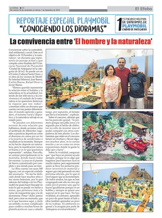 Concienciar sobre la sostenibili-
dad ambiental y social. Este es el
objetivo de ‘El hombre y la natu-
raleza’, un diorama que repre-
senta un paisaje actual y que
compite como finalista del I Con-
curso Nacional de Playmobil
‘Ciudad deAntequera’en la cate-
goría de 20 m2. Se puede ver en
el Centro Cultural Santa Clara, y
es obra de los vecinos de Monti-
lla Soledad Mármol, José Baena,
Carlos Baena, Rafael Hoyo y
Javier Baena.
“Hemos querido representar
la relación entre el hombre y la
naturaleza en la actualidad, tra-
tando de dar relevancia a la con-
vivencia y el cuidado de la natu-
raleza si no queremos destrozar
la riqueza que nos rodea”,
comentan sobre un diorama que
cuenta con tres partes diferencia-
das: el mundo agrícola y gana-
dero, el turismo rural y depor-
tivo, y la naturaleza salvaje en su
estado puro.
“Se pueden ver diferentes
escenas de esta relación que
hablamos, desde acciones como
el sembrado de diferentes vege-
tales a prácticas deportivas como
el descenso en canoa por un rio
o la práctica de senderismo o
escalada en la montaña. Siempre
se ha hecho deporte en natura-
leza, pero la masificación nunca
es buena y es lo que queremos
representar”, señalan. Para ello,
se centran principalmente en la
montaña, donde nacen todas
las escenas. La joya es el puente
de hierro customizado por com-
pleto y por donde pasa un tren.
La obra cuenta con unas 300
figuras, con un especial cuidado
del escenario. “Yo me he dedi-
cado desde hace muchos años y
me siento belenista, por lo que
además del trabajo con los Play-
mobil me gusta hacer hincapié en
todo lo que se puede ver hecho a
mano, que pertenece más a la
rama de maquetista que a la de
dioramista. Poner ‘clicks’parece
fácil, pero crear un escenario, que
es lo que hacemos aquí, y darle
un sentido, es muy complicado
pues conlleva muchas horas de
planificación en casa a añadir
luego, por supuesto, al tiempo
que lleva el montarlo”, explican.
Sobre el concurso, afirman que
les ha parecido genial, “lo pri-
mero porque nos pilla cerca y lo
segundo por el hecho de disfru-
tar no sólo de montar sino el
poder compatir con otros com-
pañeros de esta afición. Los dio-
ramistas que están en el concurso
tienen un nivelazo y llevan algu-
nos muchos años, se lo curran
mucho y no es como en otras
exposiciones donde la gente lo
deja caer y fuera”.
Sobre la rivalidad, aseguran
que “que haya un premio ayuda
siempre, porque no es algo que
hagamos para hacernos ricos ni
mucho menos, pero seguramente
quien se lleve los primeros pre-
mios invertirá en material y
seguro que está pensando en otra
próxima edición, por lo que el
nivel seguro que se incrementará.
De todos modos, los que se han
congregado este año no creo que
estén por el premio sino que lo
hacen igualmente porque es un
hobbie y siempre se quiere uno
superar en lo que hace. No hay
rivalidad, al contrario, aprendes
un poco de quien tienes al lado y
ellos también aprenden un poco
de tu trabajo. El ambiente es
genial y la acogida por parte de
Antequera es extraordinaria”.
La convivencia entre ‘El hombre y la naturaleza’
La Crónica 20
Del viernes 30 de noviembre al viernes 7 de diciembre de 2018 El Efebo
ç
 