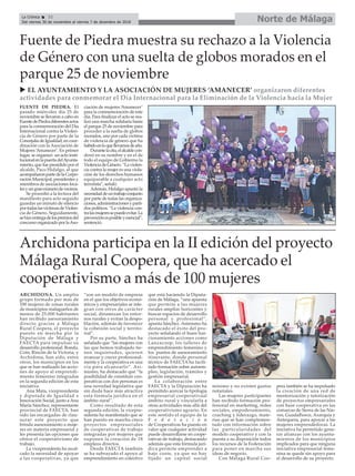 Norte de MálagaLa Crónica 32
Del viernes 30 de noviembre al viernes 7 de diciembre de 2018
ç
u EL AYUNTAMIENTO Y LA ASOCIACIÓN DE MUJERES ‘AMANECER’ organizaron diferentes
actividades para conmemorar el Día Internacional para la Eliminación de la Violencia hacia la Mujer
FUENTE DE PIEDRA. El
pasado miércoles día 25 de
noviembre se llevaron a cabo en
FuentedePiedradiferentesactos
para la conmemoración del Día
Internacional contra la Violen-
cia de Género por parte de la
Concejalía de Igualdad, en coor-
dinación con la Asociación de
Mujeres ‘Amanecer’. En primer
lugar, se organizó un acto insti-
tucionalenlapuertadelAyunta-
miento, que fue presidido por el
alcalde, Paco Hidalgo, al que
acompañaronpartedelaCorpo-
ración Municipal, presidentes y
miembros de asociaciones loca-
lesyungrannúmerodevecinos.
Se procedió a la lectura del
manifiesto para acto seguido
guardar un minuto de silencio
portodaslasvíctimasdeViolen-
cia de Género. Seguidamente,
sehizoentregadelospremiosdel
concursoorganizadoporlaAso-
ciación de mujeres ‘Amanecer’
para la conmemoración de este
día. Para finalizar el acto se rea-
lizó una marcha solidaria hasta
el parque 25 de noviembre para
proceder a la suelta de globos
morados, uno por cada víctima
de violencia de género que ha
habidoenloquellevamosdeaño.
Durantelacita,elalcaldecon-
denó en su nombre y en el de
todo el equipo de Gobierno la
ViolenciadeGénero.“Laviolen-
cia contra la mujer es una viola-
ción de los derechos humanos
equiparable a cualquier acto
terrorista”, señaló.
Además, Hidalgo apuntó la
necesidaddeuntrabajoconjunto
por parte de todas las organiza-
ciones,administracionesyparti-
dos políticos. “La violencia con-
tralasmujeressepuedeevitar.La
prevenciónesposibleyesencial”,
sentenció.
Fuente de Piedra muestra su rechazo a la Violencia
de Género con una suelta de globos morados en el
parque 25 de noviembre
ARCHIDONA. Un amplio
grupo formado por más de
100 mujeres de zonas rurales
de municipios malagueños de
menos de 25.000 habitantes
han recibido asesoramiento
directo gracias a Málaga
Rural Coopera, el proyecto
puesto en marcha por la
Diputación de Málaga y
FAECTA para impulsar su
desarrollo profesional. Ronda,
Coín, Rincón de la Victoria, y
Archidona, han sido, entre
otros, los municipios en los
que se han realizado las accio-
nes de apoyo al emprendi-
miento femenino integradas
en la segunda edición de esta
iniciativa.
Ana Mata, vicepresidenta
y diputada de Igualdad e
Innovación Social, junto a Ana
María Sánchez, representante
provincial de FAECTA, han
sido las encargadas de clau-
surar este proyecto que
brinda asesoramiento a muje-
res en materia empresarial y
les presenta las opciones que
ofrece el cooperativismo de
trabajo.
La vicepresidenta ha recal-
cado la necesidad de apoyar
a las cooperativas, ya que
“son un modelo de empresa
en el que los objetivos econó-
micos y empresariales se inte-
gran con otros de carácter
social, dinamizan los entor-
nos rurales y evitan la despo-
blación, además de favorecer
la cohesión social y territo-
rial”.
Por su parte, Sánchez ha
señalado que “las mujeres con
las que hemos trabajado tie-
nen inquietudes, quieren
avanzar y crecer profesional-
mente y la cooperativa es una
vía para alcanzarlo”. Asi-
mismo, ha destacado que “la
posibilidad de constituir coo-
perativas con dos personas es
una novedad legislativa que
sin duda hace más atractiva
esta fórmula jurídica en el
ámbito rural”.
Como resultado de esta
segunda edición, la vicepre-
sidenta ha manifestado que se
han puesto en marcha cinco
proyectos empresariales
de cooperativas de trabajo
integradas por mujeres que
suponen la creación de 18
empleos directos.
Desde FAECTA también
se ha subrayado el apoyo al
emprendimiento en colectivo
que está haciendo la Diputa-
ción de Málaga, “una apuesta
que permite a las mujeres
rurales ampliar horizontes y
buscar espacios de desarrollo
personal y profesional”,
apunta Sánchez. Asimismo ha
destacado el éxito del pro-
yecto señalando el buen fun-
cionamiento acciones como
Lanzacoop, los talleres de
emprendimiento femenino y
los puntos de asesoramiento
itinerante, donde personal
técnico de FAECTA ha facili-
tado formación sobre autoem-
pleo, legislación, trámites y
gestión empresarial.
La colaboración entre
FAECTA y la Diputación ha
permitido acercar la tipología
empresarial cooperativaal
ámbito rural y vincularla a
otras actividades más allá del
cooperativismo agrario. En
este sentido el equipo de la
F e d e r a c i ó n
de Cooperativas ha puesto en
valor que cualquier actividad
puede desarrollarse en coope-
rativas de trabajo, destacando
además que esta fórmula jurí-
dica permite emprender a
bajo coste, ya que no hay
fijado un capital social
mínimo y no existen gastos
notariales.
Las mujeres participantes
han recibido formación pro-
fesional en marketing, redes
sociales, empoderamiento,
coaching y liderazgo, mate-
rias que se han complemen-
tado con información sobre
las particularidades del
modelo cooperativo y con la
puesta a su disposición todos
los recursos de la Federación
para poner en marcha sus
ideas de negocio.
Con Málaga Rural Coo-
pera también se ha impulsado
la creación de una red de
mentorización y tutorización
de proyectos empresariales
con base cooperativa en las
comarcas de Sierra de las Nie-
ves, Guadalhorce, Axarquía y
Antequera, para apoyar a las
mujeres emprendedoras. La
iniciativa ha permitido gene-
rar alianzas con los ayunta-
mientos de los municipios
implicados para que ninguna
iniciativa empresarial feme-
nina se quede sin apoyo para
el desarrollo de su proyecto.
Archidona participa en la II edición del proyecto
Málaga Rural Coopera, que ha acercado el
cooperativismo a más de 100 mujeres
 