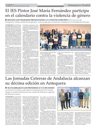 Antequera CiudadLa Crónica 10
Del sábado 22 al viernes 28 de diciembre de 2018
ç
u RECOGE LOS TRABAJOS PRESENTADOS A LA NOVENA EDICIÓN del Concurso de
Fotografía ‘¡Stop violencia de género!’, convocado por la Junta de Andalucía y la Fundación Unicaja
ANTEQUERA. El IES Pintor
José María Fernández de Ante-
quera ha sido uno de los cen-
tros seleccionados para formar
parte del noveno calendario
fotográfico educativo contra la
violencia de género convocado
por la Delegación Territorial de
Educación de Málaga y el Ins-
tituto Andaluz de la Mujer con
el patrocinio de la Fundación
Unicaja. Una fotografía presen-
tada por el centro ha sido ele-
gida como una de las 12 imá-
genes de la comunidad educa-
tiva contra la violencia de
género.
La delegada territorial de
Educación, Patricia Alba, la
coordinadora provincial del
Instituto Andaluz de la Mujer,
María del Carmen Moreno, y
la responsable de la Unidad de
Solidaridad Social y Educación
de la Fundación Unicaja, Ana
Cabrera, han presentado este
martes el calendario, que
recoge doce fotografías selec-
cionadas entre las más de 200
presentadas al concurso. El
objetivo del certamen, dirigido
a la comunidad educativa
malagueña, ha sido sensibili-
zar a la sociedad contra la vio-
lencia de género y prevenir
actitudes violentas, así como
desarrollar la empatía y la soli-
daridad hacia las víctimas de
la violencia en general, y de la
violencia contra la mujer en
particular, al tiempo que esti-
mular la creatividad de los par-
ticipantes.
La delegada de Educación,
PatriciaAlba, ha declarado que
“con este calendario el alum-
nado malagueño se ha conver-
tido, un año más, en un ejem-
plo a seguir para toda la socie-
dad; un ejemplo de integra-
ción, de respeto, sin prejuicios
religiosos ni ideológicos. Como
delegada de Educación me
siento muy orgullosa de la sen-
sibilidad mostrada por la
comunidad educativa mala-
gueña ante la lacra de la vio-
lencia de género”.
Asimismo ha felicitado a la
comunidad educativa “por su
implicación y tanto por el alto
nivel de participación como
por la calidad de los trabajos
presentados”.
Por su parte, la coordina-
dora del IAM, María del Car-
men Moreno, ha recordado
que “la Educación es la única
herramienta efectiva de sen-
sibilización y prevención de la
violencia de género”. Moreno
ha añadido que “la lucha con-
tra la violencia de género nos
compete a todos los miembros
de la sociedad, por lo que es
fundamental que la concien-
ciación empiece desde las eda-
des más tempranas”.
La responsable de Solidari-
dad Social y Educación de la
Fundación Unicaja, Ana
Cabrera, ha destacado la
importancia de participar en
este tipo de acciones de sensi-
bilización desde edades tem-
pranas. “En los colegios de la
Fundación Unicaja promove-
mos valores fundamentales
como la igualdad de género, y
este proyecto de calendario
refuerza ese objetivo al mismo
tiempo que activa la creativi-
dad del alumnado y hace par-
tícipes a sus familiares”, ha
explicado.
Los calendarios impresos
se pueden recoger gratuita-
mente en el vestíbulo del Edi-
ficio de Servicios Múltiples, en
la Avenida de la Aurora 47, y
se pueden descargar en for-
mado digital desde la página
http://www.educacionenma-
laga.es/valores.
En la misma también hay
disponible un vídeo elaborado
con las fotografías del con-
curso, así como guías de recur-
sos, programas y otros mate-
riales sobre la prevención de la
violencia de género para tra-
bajar en el aula y con toda la
comunidad educativa.
Junto al IES Pintor José
María Fernández, han sido
seleccionadas fotografías pre-
sentadas por el CEIP Flor del
Azahar y elIES Cartima de
Cártama, los CEIP Ricardo
León, María de la O y María
Zambrano, así como el IES
Politécnico Jesús Marín y el
CEI EI Pequeño Picasso 2 de
Málaga, el CEIP El Pinillo de
Torremolinos y los CEIP
Miguel de Cervantes y Juan
Martín Pinzón de Ronda.
El IES Pintor José María Fernández participa
en el calendario contra la violencia de género
u SE CELEBRARÁN LOS PRÓXIMOS 12 Y 13 DE ENERO
en la Finca La Noria, ubicada en la pedanía de Los Llanos,
donde se podrá disfrutar de los vuelos de halcones, águilas
de Harris y azores
Las Jornadas Cetreras de Andalucía alcanzan
su décima edición en Antequera
ANTEQUERA. Las Jornadas
Cetreras de Andalucía, el
evento cetrero de referencia a
nivel nacional, alcanzarán este
año su décima edición del 11
al 13 de enero en Antequera
para combinar competición y
cultura en torno a esta moda-
lidad declarada Patrimonio
Cultural de la Humanidad
por la UNESCO. El evento
volverá a poner en liza la dis-
puta de los campeonatos
autonómicos de Altanería con
Perro de Muestra, Bajo Vuelo,
Sky Trial y Copa FAC de Bajo
Vuelo con Perro de Muestra
en el marco de unas jorna-
das que se han presentado
este jueves en el Ayunta-
miento de Antequera con la
presencia del alcalde, Manolo
Barón; el secretario general de
la Federación Andaluza de
Caza, Enrique Quintana, y
Alfredo Serrano en represen-
tación de la Asociación de
Cetreros del Sur (ACESUR).
La competición cetrera,
que contará con un total de 80
participantes procedentes de
toda España, se desarollára el
sábado 12 y el domingo 13 en
la Finca La Noria, situada en
la pedanía de Los Llanos de
Antequera, donde el público
y aficionados podrán disfru-
tar de la espectacularidad de
los vuelos de halcones, águi-
las de Harris y azores.
Pero las Jornadas Cetreras
volverán a ser mucho más
que competición: atendiendo
al valor cultural de la Cetre-
ría, como así declara la
UNESCO, el evento volverá a
contar con exhibiciones de
pintura y escultura, así como
con dos conferencias sobre
distintos aspectos del arte
cetrero que tendrán lugar en
la tarde del sábado en el Hotel
Antequera a cargo de Fran-
cisco Sedeño y de Luis Carlos
Alonso.
En esta edición, la Federa-
ción Andaluza de Caza y
ACESUR, como organizado-
res de las jornadas, entrega-
rán el Premio Príncipe don
Juan Manuel a José Manuel
Fradejas Rueda, creador y
director del Archivo Iberoa-
mericano de Cetrería, por su
larga trayectoria divulgativa
en favor de esta modalidad.
El reconocimiento tendrá
lugar, como es habitual, en el
Ayuntamiento de Antequera
en la tarde del viernes,
momento en que se inaugura-
rán oficialmente las X Jorna-
das Cetreras de Andalucía.
Durante la presentación de
las jornadas, tanto el alcalde
de Antequera como el secre-
tario general de la FAC han
destacado el estrecho vínculo
establecido entre la ciudad de
Antequera y la Cetrería,
ambas Patrimonio de la
Humanidad, así como el tra-
bajo realizado por ACESUR
para elevar el interés de un
evento que es ya el principal
referente en España.
 