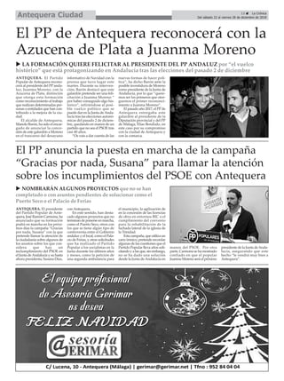 13 ç La Crónica
Del sábado 22 al viernes 28 de diciembre de 2018Antequera Ciudad
ANTEQUERA. El Partido
Popular de Antequera recono-
cerá al presidente del PP anda-
luz, Juanma Moreno, con la
Azucena de Plata, distinción
que otorga esta formación
como reconocimiento al trabajo
que realizan determinadas per-
sonas o entidades que han con-
tribuido a la mejora de la ciu-
dad.
El alcalde de Antequera,
Manolo Barón, ha sido el encar-
gado de anunciar la conce-
sión de este galardón a Moreno
en el trascurso del desayuno
informativo de Navidad con la
prensa que tuvo lugar este
martes. Durante su interven-
ción, Barón destacó que este
galardón pretende ser una feli-
citación a Juanma Moreno “
por haber conseguido algo his-
tórico”, refiriéndose al posi-
ble vuelco político que se
puede dar en la Junta deAnda-
lucía tras las elecciones autonó-
micas del pasado 2 de diciem-
bre, quedando en manos de un
partido que no sea el PSOE tras
casi 40 años.
“Os vais a dar cuenta de las
nuevas formas de hacer polí-
tica”, ha dicho Barón ante la
posible investidura de Moreno
como presidente de la Junta de
Andalucía, por lo que “quere-
mos ser los primeros que otor-
guemos el primer recononci-
miento a Juanma Moreno”.
El pasado año 2017, el PPde
Antequera entregaba este
galardón al presidente de la
Diputación provincial y del PP
de Málaga, Elías Bendodo, en
este caso por su compromiso
con la ciudad de Antequera y
con la comarca.
El PP de Antequera reconocerá con la
Azucena de Plata a Juanma Moreno
u NOMBRARÁN ALGUNOS PROYECTOS que no se han
completado o con asuntos pendientes de solucionar como el
Puerto Seco o el Palacio de Ferias
u LA FORMACIÓN QUIERE FELICITAR AL PRESIDENTE DEL PP ANDALUZ por “el vuelco
histórico” que está protagonizando en Andalucía tras las elecciones del pasado 2 de diciembre
ANTEQUERA. El presidente
del Partido Popular de Ante-
quera, José Ramón Carmona, ha
anunciado que su formación
podrá en marcha en los próxi-
mos días la campaña “Gracias
por nada, Susana” con la que
pretende llamar la atención de
la ciudadanía sobre algunos de
los asustos sobre los que con-
sidera que hay un
inclumplimiento del PSOE en
el Junta deAndalucía y su hasta
ahora presidenta, Susana Díaz,
con Antequera.
En este sentido, han desta-
cado algunos proyectos que no
terminan de ponerse en marcha,
como el Puerto Seco, otros con
los que se tiene algún tipo de
controversia entre el Gobierno
andaluz y el local, como el Pala-
cio de Ferias, y otras solicitudes
que ha realizado el Partido
Popular a los socialistas en la
Junta durante los últimos años
y meses, como la petición de
una segunda ambulancia para
el municipio, la agilización de
en la concesión de las licencias
de obra en entornos BIC o el
cumplimiento del convenio
para la rehabilitación de la
fachada lateral de la iglesia de
la Trinidad.
Esta campaña, que utiliza un
cariz irónico, pretende recordar
algunas de las cuestiones que el
Partido Popular lleva años soli-
citando y a las que, sin embargo,
no se ha dado una solución
desde la Junta deAndalucía en
manos del PSOE. Por otra
parte, Carmona se ha mostrado
confiado en que el popular
Juanma Moreno será el próximo
presidente de la Junta deAnda-
lucía, asegurando que este
hecho “le vendrá muy bien a
Antequera”.
El PP anuncia la puesta en marcha de la campaña
“Gracias por nada, Susana” para llamar la atención
sobre los incumplimientos del PSOE con Antequera
 