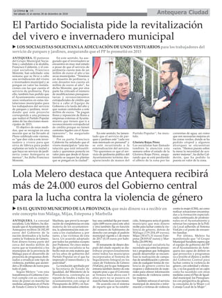 Antequera CiudadLa Crónica 14
Del sábado 22 al viernes 28 de diciembre de 2018
ç
ANTEQUERA. La concejal
socialista, Lola Melero, ha des-
tacado que elAyuntamiento de
Antequera recibirá 24.182,85
euros del Gobierno de la
nación destinados a la lucha
contra la Violencia de Género.
Este dinero forma parte del
cerca del medio millón de
euros que se transferirá a los
municipios de la provincia de
Málaga para el desarrollo de
proyectos de programas desti-
nados a erradicar este tipo de
violencia, partidas que ascien-
den a 20 millones de euros para
todo el país.
Según Melero “con esta
transferencia el Gobierno Cen-
tral cumple con su compro-
miso de poner en marcha las
medidas adoptadas en el Pacto
de Estado Contra la Violencia
Machista, que prevé la recupe-
ración de competencias en esta
materia de los ayuntamien-
tos, la administración más cer-
cana a los ciudadanos y, por
tanto, a las víctimas de esta
lacra. Un acuerdo adoptado
por todos los partidos excepto
por Podemos. En cinco meses
de gobierno socialista se ha
hecho más en esta materia que
en los años de gobierno del
Partido Popular en el que ha
imperado el inmovilismo y la
pasividad”.
La resolución aprobada por
la Secretaría de Estado de
Igualdad, del Ministerio de la
Presidencia, contempla un
reparto de fondos a todos los
ayuntamientos con cargo al
Presupuesto de 2018 y en fun-
ción de determinados criterios:
hay una cantidad fija por muni-
cipio (689 euros para este año)
y otra también fija en función
del número de habitantes de
derecho con arreglo al padrón
municipal vigente a 1 de enero
de 2017 (0,18 euros por habi-
tante).
El remanente de dinero des-
pués del citado reparto se dis-
tribuye proporcionalmente
entre todos los municipios
incorporados al Sistema de
Seguimiento Integral en los
casos de Violencia de Género
(VioGén), por lo queAntequera
entraría también dentro de este
reparto pese a que el Convenio
se firmara hace ahora casi 3
años pero no se pusiera en
marcha hasta hace unos meses.
De acuerdo con el sistema
de reparto que se ha estable-
cido, Antequera sería el quinto
municipio que más dinero
recibe para luchar contra la vio-
lencia de género, detrás de
Málaga (119.204,49 euros);
Mijas (30.671,31 euros) Este-
pona (28.819,47 euros) y Mar-
bella (26.099,96).
La concejal socialista ha
recordado que entre los proyec-
tos y programas queAntequera
puede desarrollar se encuen-
tran la realización de campa-
ñas de sensibilización y preven-
ción de cualquier forma de vio-
lencia de género contra las
mujeres y elaboración de mate-
riales para ofrecer información
en materia de violencia contra
las mujeres.
También reforzar el servicio
municipal de atención e infor-
mación a víctimas de violencia
contra la mujer (CIM), así como
realizar actuaciones encamina-
das a la formación especiali-
zada continuada de profesio-
nales en el Ayuntamiento y
reforzar los cuerpos de la Poli-
cía Local adherido al Sistema
VioGén o el punto de encuen-
tro familiar.
Por último, Melero ha
manifestado que “el Grupo
Municipal Socialista espera que
el equipo de gobierno del PP
en el Ayuntamiento de Ante-
quera sea capaz de definir en
qué proyectos y programas
va a invertir el dinero a recibir
del Gobierno Central para
luchar contra la violencia de
género, con celeridad y eficien-
cia, y no los guarde en un cajón
como ha sucedido con otras
medidas como el Plan de Igual-
dad municipal, los Presupues-
tos con perspectiva de género,
la concejalía de la Mujer o el
Consejo Local de la Mujer”.
ANTEQUERA. El portavoz
del Grupo Municipal Socia-
lista y candidato a la alcaldía,
Francisco Calderón, y el con-
cejal socialista, Francisco
Morente, han solicitado esta
semana que se lleve a cabo
una revitalización del vivero
e invernadero municipal y se
pongan en valor las instala-
ciones con las que cuenta el
servicio de jardinería. Para
ello, también han pedido que
el Ayuntamiento construya
unos vestuarios en estas ins-
talaciones municipales para
los trabajadores del servicio
de parques y jardines, recor-
dando que este proyecto
corresponde a una promesa
que realizó el Partido Popular
antes de las elecciones muni-
cipales de 2015.
El objetivo de estas medi-
das, que se recogían en una
moción que se ha llevado al
Pleno celebrado este viernes,
es “que den vida a este inver-
nadero y vivero para que
sirva de fábrica para poder
replantar en toda la ciudad y
que haya un servicio de jardi-
nería como Antequera se
merece”, ha dicho Francisco
Morente.
En este sentido, ha ase-
gurado que el invernadero se
encuentra en muy mal estado
a pesar de que el servicio de
jardinería cuesta más de un
millón de euros al año a las
arcas municipales. “Tenemos
un desastre de jardinería, y
este desastre nos cuesta un
millón de euros al año”, ha
dicho Morente, que por otra
parte ha criticado el número
de modificaciones presupues-
tarias y reconocimientos
extrajudiciales de crédito que
lleva a cabo el Equipo de
Gobierno a lo lardo del año y
que suman cantidades a este
millón de euros. “Se pagan
flores y reposición de flores a
empresas externas al Ayunta-
miento que tienen que ir a
reconocimiento extrajudicial
de crédito porque no tienen
contratos legales con el Ayun-
tamiento”, ha asegurado
Morente.
Por su parte, Francisco
Calderón ha señalado que el
vivero municipal es “una ins-
talación que está infrautili-
zada y queremos ponerla en
valor para que desde el Ayun-
taminto se saquen las plantas
que se pongan en la ciudad”.
En este sentido, ha lamen-
tado que el servicio de par-
ques y jardines esté “cada vez
más mermado en personal” y
se esté recurriendo a la
externalización del servicio.
“No queremos es que el ser-
vicio de jardinería público del
Ayuntamiento termine des-
apareciendo de manos del
Partido Popular”, ha insis-
tido.
Glorieta Rojas Pérez
Los socialistas han llamado
también la atención esta
semana sobre el estado de la
Gloriera Rojas Pérez, asegu-
rando que se está perdiendo
el albero de la zona por las
correntías de agua, así como
que son necesarias mejoras en
las zonas verdes, donde se ha
pedido césped y algunos
alcorques se encuentran
vacíos. “Hemos puesto sobre
la mesa la necesidad de aco-
meter mejoras”, ha dicho Cal-
derón, que ha pedido la
puesta en valor de la zona.
El Partido Socialista pide la revitalización
del vivero e invernadero municipal
u ES EL QUINTO MUNICIPIO DE LA PROVINCIA que más dinero va a recibir en
este concepto tras Málaga, Mijas, Estepona y Marbella
u LOS SOCIALISTAS SOLICITAN LA ADECUACIÓN DE UNOS VESTUARIOS para los trabajadores del
servicio de parques y jardines, asegurando que el PP lo prometió en 2015
Lola Melero destaca que Antequera recibirá
más de 24.000 euros del Gobierno central
para la lucha contra la violencia de género
 