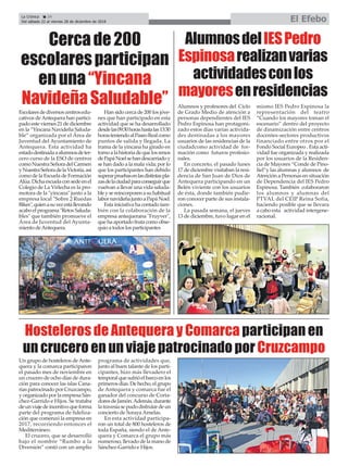 Hosteleros de Antequera y Comarca participan en
un crucero en un viaje patrocinado por Cruzcampo
Un grupo de hosteleros de Ante-
quera y la comarca participaron
el pasado mes de noviembre en
un crucero de ocho días de dura-
ción para conocer las islas Cana-
rias patrocinado por Cruzcampo,
y organizado por la empresa Sán-
chez-Garrido e Hijos. Se trataba
deunviajedeincentivoqueforma
parte del programa de fideliza-
ción que comenzó la empresa en
2017, recorriendo entonces el
Mediterráneo.
El crucero, que se desarrolló
bajo el nombre “Rumbo a la
Diversión” contó con un amplio
programa de actividades que,
junto al buen talante de los parti-
cipantes, hizo más llevadero el
temporalquesufrióelbarcoenlos
primeros días. De hecho, el grupo
de Antequera y comarca fue el
ganador del concurso de Corta-
doresdeJamón.Además,durante
latravesíasepudodisfrutardeun
concierto de Soraya Arnelas.
En esta actividad participa-
ron un total de 800 hosteleros de
toda España, siendo el de Ante-
quera y Comarca el grupo más
numeroso, llevado de la mano de
Sánchez-Garrido e Hijos.
La Crónica 24
Del sábado 22 al viernes 28 de diciembre de 2018 El Efebo
ç Cercade200
escolaresparticipan
enuna“Yincana
NavideñaSaludable”
AlumnosdelIESPedro
Espinosarealizanvarias
actividadesconlos
mayoresenresidencias
Escolaresdediversoscentrosedu-
cativos deAntequera han partici-
pado este viernes 21 de diciembre
en la “Yincana Navideña Saluda-
ble” organizada por el Área de
Juventud del Ayuntamiento de
Antequera. Esta actividad ha
estadodestinadaaalumnosdeter-
cero curso de la ESO de centros
comoNuestraSeñoradelCarmen
yNuestraSeñoradelaVictoria,así
como de la Escuela de Formación
Alúa.Dichaescuelaconsedeenel
Colegio de La Virlecha es la pro-
motora de la "yincana" junto a la
empresa local "Sobre 2 Ruedas
Bikes",quienasuvezestállevando
acabo el programa "Retos Saluda-
bles" que también promueve el
Área de Juventud del Ayunta-
miento deAntequera.
Han sido cerca de 200 los jóve-
nes que han participado en esta
actividad que se ha desarrollado
desdelas09:30horashastalas13:30
horasteniendoalPaseoRealcomo
puntos de salida y llegada. La
trama de la yincana ha girado en
tornoalahistoriadequelosrenos
dePapáNoelsehandescarriadoy
se han dado a la mala vida; por lo
que los participantes han debido
superarpruebasenlasdistintaspla-
zasdelaciudadparaconseguirque
vuelvan a llevar una vida saluda-
bleysereincorporenasuhabitual
labornavideñajuntoaPapáNoel.
Esta iniciativa ha contado tam-
bién con la colaboración de la
empresa antequerana "Fruyver",
que ha aportado fruta como obse-
quio a todos los participantes
Alumnos y profesores del Ciclo
de Grado Medio de atención a
personas dependientes del IES
Pedro Espinosa han protagoni-
zado estos días varias activida-
des destinadas a los mayores
usuarios de las residencias de la
ciudadcomo actividad de for-
mación como futuros profesio-
nales.
En concreto, el pasado lunes
17 de diciembre visitaban la resi-
dencia de San Juan de Dios de
Antequera participando en un
Belén viviente con los usuarios
de ésta, donde también pudie-
ron conocer parte de sus instala-
ciones.
La pasada semana, el jueves
13 de diciembre, tuvo lugar en el
mismo IES Pedro Espinosa la
representación del teatro
“Cuando los mayores toman el
escenario” dentro del proyecto
de dinamización entre centros
docentes-sectores productivos
financiado entre otros por el
Fondo Social Europeo . Esta acti-
vidad fue organizada y realizada
por los usuarios de la Residen-
cia de Mayores “Conde de Pino-
fiel”y las alumnas y alumnos de
Atención a Personas en situación
de Dependencia del IES Pedro
Espinosa. También colaboraron
los alumnos y alumnas del
PTVAL del CEIP Reina Sofía,
haciendo posible que se llevara
a cabo esta actividad intergene-
racional.
 