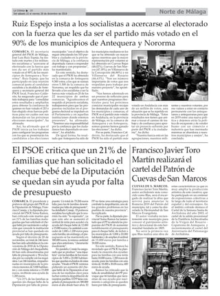 COMARCA. El presidente y
portavozdelgrupodelPSOEen
la Diputación de Málaga, Fran-
cisco Conejo, y la diputada pro-
vincial del PSOE Sonia Ramos,
han criticado este martes que
un 21% de las familias mala-
gueñasquehansolicitadoelche-
quebebépornacimientooadop-
ción que concede la institución
provincial se han quedado sin
ayuda por falta de presupuesto.
Según el decreto de 20 de
noviembre,untotalde246fami-
liashansidoadmitidasenlacon-
vocatoria de 2018 de la Diputa-
ción de Málaga del chequebebé,
66 han sido desestimadas por
falta de presupuesto y 58 exclui-
daspornocumplirconlosrequi-
sitos.Las246familias,empadro-
nadas en municipios de la pro-
vinciamenoresde5.000habitan-
tes y con renta inferior a 15.000
euros, recibirán una ayuda de
1.200 euros.
“Un 21% de las familias se
quedan sin cheque bebe de la
Diputación por falta de presu-
puesto. Un total de 79.200 euros
falta para las 66 familias desesti-
madasporfaltadepresupuesto”,
hadetalladoConejo. Elportavoz
socialistahaexplicadoqueloocu-
rrido ha sido “lo esperado”, ya
que este año se aumentó el
umbralderentaparaaccederala
ayudadelchequebebéde12.000
a15.000eurosylacantidadacon-
cederde1.000a1.200eurospara
cadafamilia;sinembargo,elpre-
supuesto se ha mantenido en
300.000euros,lamismacantidad
queañosanteriores,“claramente
insuficiente”.
Enparalelo,Conejohaasegu-
rado que se produce “una injus-
ticia”conlasfamiliasdelosmuni-
cipios de 5.000 a 20.000 habitan-
tesquequedanexcluidosdeestas
ayudas.“DesdeelPSOEvenimos
pidiendo un aumento del che-
que bebé de la Diputación al ser
una de las medidas clave para
lucharcontraladespoblaciónde
nuestrospueblos.ElPPtienecon-
geladoelpresupuestoen300.000
euros al año desde hace años. El
PP no tiene una estrategia para
combatirladespoblación,unode
los grandes problemas en los
pueblos de nuestra provincia”,
ha explicado.
Porsuparte,ladiputadapro-
vincial Sonia Ramos ha lamen-
tadoqueelPPnoatiendalaspro-
puestas del PSOE de aumentar
notablemente el presupuesto
para el cheque bebé, de incluir a
los municipios de 5.000 a 20.000
habitantesydeampliarelumbral
de 15.000 euros por familia a
30.000 euros.
En este sentido, Ramos ha
recordado que el PSOE ha plan-
teado la creación dos ayudas:
para las familias con una renta
hasta18.000euros,1.200eurosde
ayuda; para las familias con una
rentade18.000a30.00euros,600
euros de ayuda.
Ramos ha criticado que la
falta de sensibilidad del PP pro-
voque que 66 familias que nece-
sitan de esa ayuda por naci-
miento o adopción se queden
fuera por falta de presupuesto.
Norte de MálagaLa Crónica 28
Del sábado 22 al viernes 28 de diciembre de 2018
ç
El PSOE critica que un 21% de
familias que han solicitado el
cheque bebé de la Diputación
se quedan sin ayuda por falta
de presupuesto
COMARCA. El secretario
general del PSOE de Málaga,
José Luis Ruiz Espejo, ha ins-
tado este martes a los militan-
tes socialistas a “acercarse al
electorado con la fuerza que
nos da ser el partido más
votado en el 90% de los muni-
cipios de Antequera y Nor-
orma”. Ruiz Espejo, que ha
participado en una reunión
comarcal junto al candidato
socialista a la alcaldía de Ante-
quera y secretario general del
PSOE local, Francisco Calde-
rón, ha asegurado que el par-
tido trabajará para “consolidar
estos resultados y ampliarlos
para obtener la confianza de
quienes no han votado el 2D o
han elegido otras fuerzas polí-
ticas para ver cuáles son sus
demandas en las próximas
elecciones municipales”, ha
afirmado.
Así, ha afirmado que el
PSOE inicia ya los trabajos
para configurar los programas
con los que se presentarán los
candidatos a las elecciones
municipales “con el objetivo de
seguir articulando los 103 pue-
blos y ciudades en la provin-
cia de Málaga, a la confianza
depositada vamos a responder
con trabajo y con propuestas”,
ha manifestado.
En este sentido, ha desta-
cado que el PSOE ha obtenido
en la comarca de Antequera
9.300 votos, a los que se suman
otros 5.300 de la comarca de
Nororma, un respaldo que ha
llevado a los socialistas a ser la
fuerza más votada en 20 de los
22 municipios de ambas
comarcas. “Agradecemos el
respaldo al proyecto socialista,
trabajaremos para que las pro-
puestas incluidas en el pro-
grama electoral se impulsen en
el Parlamento y en aquellas
instituciones donde estemos
presentes”, ha afirmado.
“Tenemos una responsabilidad
por la confianza que los ciuda-
danos han depositado en nos-
otros”, ha añadido.
De igual forma, ha resal-
tado que Antequera ha sido de
los municipios medianos en los
que se ha obtenido un mayor
apoyo mientras que la mayor
representación por votantes se
ha obtenido en Cuevas Bajas
(48,02%), Cuevas de San Mar-
cos (47,18%), en Villanueva de
la Concepción (46,88%) y en
Villanueva del Rosario
(46,63%). “Son un número
importante de votos que nos
respaldan para trabajar por
nuestro proyecto”, ha aposti-
llado.
“Nos hemos adentrado en
un proceso de reflexión para
que nuestros programas elec-
torales para los próximos
comicios municipales recojan
las demandas de cada uno de
los municipios y comarcas, el
PSOE es el partido más votado
en Andalucía, en la provincia
de Málaga, en la comarca de
Antequera y en Antequera,
somos quienes hemos ganado
las elecciones”, ha dicho.
Por su parte, Francisco Cal-
derón, ha destacado que el
PSOE ha sido el partido más
votado en Andalucía con más
de un millón de votos, una
situación que se ha repetido en
la provincia de Málaga. “Estos
resultados nos tienen que ani-
mar a trazar el camino de tra-
bajo y de confianza para apor-
tar un proyecto solvente por
parte del PSOE a la ciudada-
nía”, ha dicho.
“Nuestra fuerza está en las
agrupaciones, nuestros mili-
tantes y nuestros votantes, por
eso vamos a estar en contacto
permanente con los anteque-
ranos y antequeranas para que
en 2019 entre una nueva polí-
tica y dejemos atrás la polí-
tica de escaparate y de vender
humo con un comercio e
industria que han mermado
mientras se abandona a nues-
tros municipios y anejos”, ha
concluido.
Ruiz Espejo insta a los socialistas a acercarse al electorado
con la fuerza que les da ser el partido más votado en el
90% de los municipios de Antequera y Nororma
CUEVAS DE S. MARCOS.
Francisco Javier Toro Martín,
autor archidonés más cono-
cido como Blas, será el encar-
gado de realizar la obra que
servirá para anunciar la
Romería 2019 del Patrón del
municipio, tal y como ha des-
velado la Hermandad de San
Marcos Evangelista.
El autor visitaba recien-
temente este municipio para
conocer el patrimonio artís-
tico y devocional de esta her-
mandad fundada en 1805.
No será la primera vez
que Blas realiza una obra de
estas características ya que es
muy amplia la producción
artística de este creativo, que
ha participado en un centenar
de exposiciones colectivas a
lo largo de todo el territorio
español y del extranjero. En
el ámbito cofrade destaca el
Cartel de la Semana Santa de
Archidona del año 2003, el
cartel de la salida procesional
de la Pontificia Archicofradía
de la Virgen del Rosario -
Copatrona de Antequera y
recientemente el cartel del
Aniversario del Patronazgo
de Archidona.
FranciscoJavierToro
Martínrealizaráel
carteldelPatrónde
CuevasdeSan Marcos
 